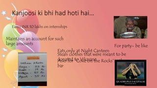 Kanjoosi ki bhi had hoti hai…
Earns INR 10 lakhs on internships
Maintains an account for such
large amounts
Eats only at Night Canteen
Steals clothes that were meant to be
donated to VikasanaAsks for “Coke on the Rocks”in the
bar
For party- be like
 
