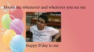 Hoosh me whenever and wherever you see me
Happy B’day to me
 