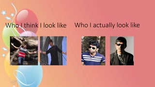 Who I think I look like Who I actually look like
 
