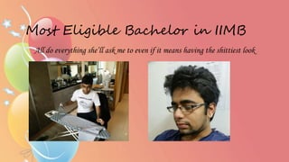 Most Eligible Bachelor in IIMB
All do everything she’ll ask me to even if it means having the shittiest look
 