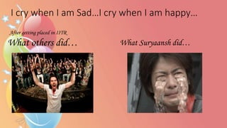 What others did…
After getting placed in IITR
What Suryaansh did…
I cry when I am Sad…I cry when I am happy…
 