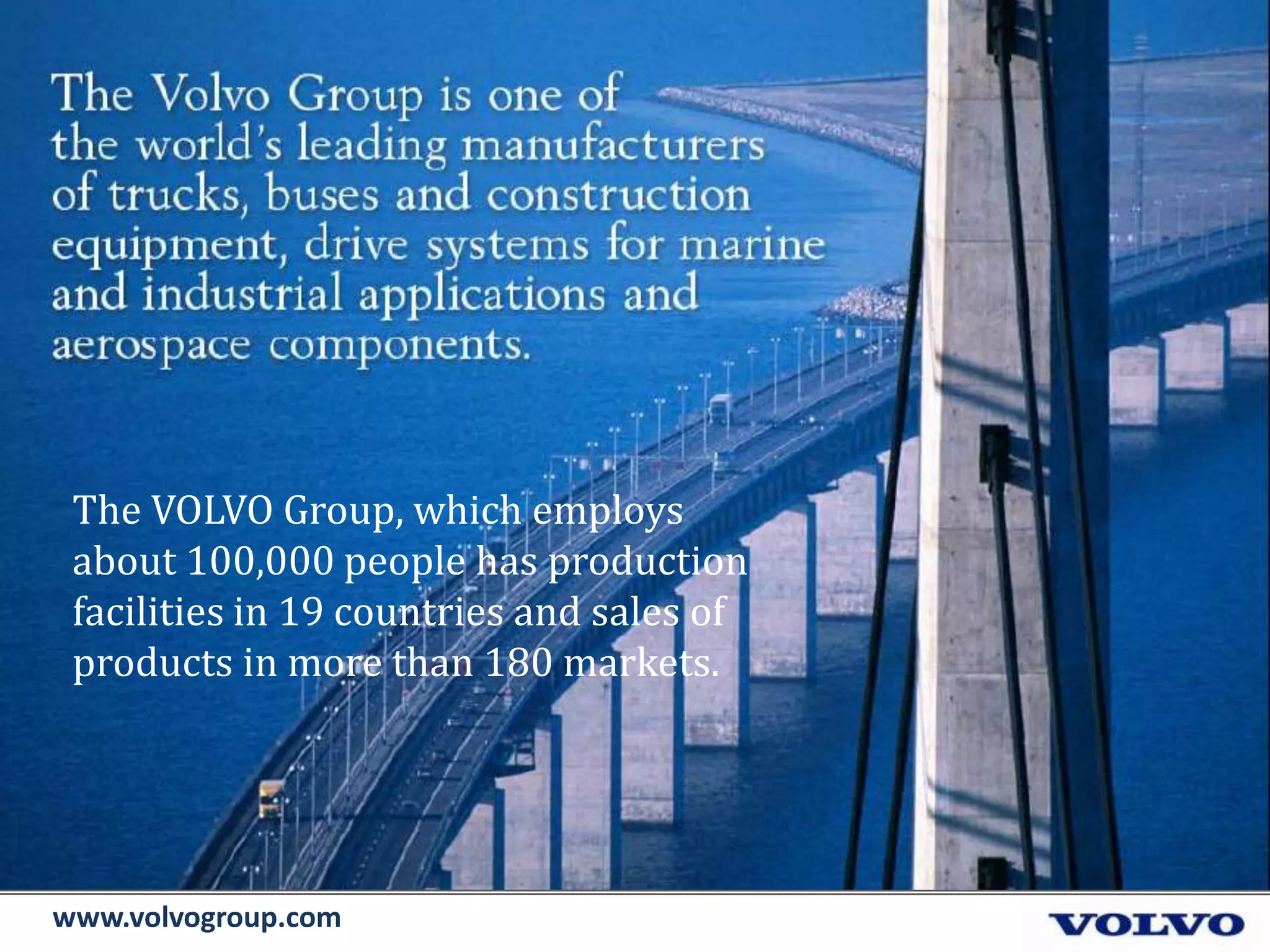 The VOLVO Group, which employs
about 100,000 people has production
facilities in 19 countries and sales of
products in more than 180 markets.
www.volvogroup.com