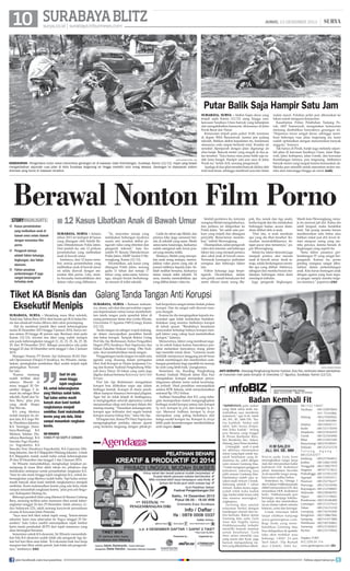 10 SURABAYA BLITZ

JUMAT, 13 DESEMBER 2013

surya.co.id | surabaya.tribunnews.com

|

Putar Balik Saja Hampir Satu Jam

SURYA/AHMAD ZAIMUL HAQ

keBANJIRan - Pengendara motor nekat menerobos genangan air di kawasan Jalan Krembangan, Surabaya, Kamis (12/12). Hujan yang terjadi
mengakibatkan sejumlah ruas jalan di Kota Surabaya tergenang air hingga melebihi lutut orang dewasa. Genangan ini diperparah sistem
drainase yang buruk di kawasan tersebut. 

surabaya, surya - Akibat hujan deras yang
terjadi sejak Kamis (12/12) siang hingga sore,
kawasan Surabaya Utara banyak yang kebanjiran
dan mengakibatkan kemaceta, khususnya di Jalan
Perak Barat dan Timur.
Kemacetan terjadi pada pukul 16.00, terutama
di depan SMA Barunawati, karena jam pulang
sekolah. Bahkan akibat kepadatan itu, kendaraan
utamanya roda empat berhenti total. Kondisi ini
semakin diperparah dengan jalan digenangi air
alias banjir. Banyak motor yang mogok di dua jalan tersebut. Saya hanya mau putar balik saja sudah lama banget. Hampir satu jam saya di Jalan
Perak ini, keluh Arif, seorang pengemudi.
Apalagi di dua jalan tersebut banyak dilalui oleh
truk-truk besar, sehingga membuat arus lalu lintas

makin macet. Puluhan polisi pun diturunkan ke
lokasi untuk mengurai kemacetan.
Kasatlantas Polres Pelabuhan Tanjung Perak, AKP Sumaryadi, mengatakan kemacetan
memang disebabkan banyaknya genangan air.
Hujannya turun sangat deras, sehingga membuat beberapa ruas jalan tergenang air, kami
sudah optimalkan dengan menurunkan banyak
anggota, katanya.
Tak hanya di Perak, banjir juga melanda sejumlah jalan di kawasan Surabaya Utara. Jalan Rajawali, Jalan Indrapura, Jalan Gresik, dan kawasan
Krembangan lainnya, pun tergenang. Akibatnya
banyak motor yang mogok karena kemasukan air.
Mereka pun memilih untuk menuntun motor mereka atau menunggu hingga air surut.	(ook)

Berawal Nonton Film Porno
storyhighlights
■ Kasus persetubuhan
yang melibatkan anak di
bawah umur selalu diawali
dengan menonton film
porno.
■ Pengaruh lainnya
adalah faktor keluarga,
lingkungan, dan faktor
ekonomi.
■ Faktor pesatnya
perkembangan IT juga
sangat berpengaruh
terhadap anak.

■ 12 Kasus Libatkan Anak di Bawah Umur
surabaya, surya - Selama
tahun 2013 ini terdapat 40 kasus
yang ditangani oleh Subdit Renata Ditreskrimum Polda Jatim.
Dari jumlah itu, ada 12 perkara
persetubuhan yang melibatkan
anak di bawah umur.
Ironisnya, dari 12 kasus tersebut, semua persetubuhan yang
melibatkan anak di bawah umur
ini selalu diawali dengan menonton film porno. Lalu, mereka berusaha memraktikkan aksi
dalam video yang dilihatnya.

Ya, mayoritas remaja yang
melakukan hubungan layaknya
suami istri tersebut akibat pengaruh video yang ditonton dan
pengaruh internet, kata Kasubdit IV Renata Ditreskrimum
Polda Jatim, AKBP Andris S Wewengkang, Kamis (12/12).
Dicontohkan, ada kasus yang
ditangani Polda Jatim, seorang
gadis 11 tahun dan remaja 17
tahun yang sama-sama tunarungu, sampai berani berhubungan mesum di toilet sekolah.

Gadis itu sebut saja Melati, dan
prianya Joko (juga samaran) berada di sekolah yang sama. Meski
sama-sama tunarungu, keduanya
sudah mengenal seks lewat ponsel yang mereka miliki.
Mulanya, Melati yang merupakan anak orang mampu, menunjukkan video porno yang ada di
ponsel miliknya kepada Joko. Setelah melihat bersama, keduanya
lantas masuk toilet sekolah. Di
sana, mereka memraktikkan apa
yang dilihat dalam video itu.

Setelah peristiwa itu, ternyata
orangtua Melati mengetahuinya,
dan perkara ini dilaporkan ke
Polda Jatim. Ini salah satu perkara yang terjadi dan ditangani
penyidik. Benar-benar memilukan, imbuh Wewengkang.
Disampaikan, selain pengaruh
video dan internet, ada beberapa
faktor lain yang menjadi pemicu
aksi cabul anak di bawah umur.
Termasuk kurangnya perhatian
orangtua dan beberapa faktor
lain.
Foktor keluarga juga berpengaruh. Dicontohkan, dalam
satu petak rumah berukuran 4x6
meter dihuni enam orang (Ba-

pak, ibu, nenek dan tiga anak),
ketika bapak dan ibu melakukan
hubungan badan, secara diamdiam dilihat oleh si anak.
Dari istu, si anak merekam
apa yang dia lihat tersebut. Kemudian memraktikkannya dengan pacar atau temannya,” papar Wewengkang.
Selain itu, faktor ekonomi juga
menjadi pemicu aksi mesum
anak di bawah umur. Anak remaja, selalu berkeinginan memiliki apa yang dilihat. Akhirnya,
sebagian dari mereka berani melakukan hubungan intim demi
mendapat imbalan.
Juga pengaruh lingkungan.

Masih kata Wewengkang, remaja itu mencari jati diri. Kalau dia
salah bergaul, maka berakibat
fatal. Tak jarang mereka berani
membenarkan seks bebas atau
bahkan nekat jual diri lewat teman ataupun orang yang mereka percaya, karena berada di
lingkungan yang seperti itu.
Serta faktor pesatnya perkembangan IT yang sangat berpengaruh. Karena itu, peran
penting orangtua sangat dibutuhkan dalam perkembangan
anak. Kita harus memagari anak
dengan agama yang kuat supaya jangan sampai mereka tergerus imannya,” paparnya.	 rie)
(

Tiket KA Bisnis dan Galang Tanda Tangan Anti Korupsi
Eksekutif Menipis
surabaya, surya - Menjelang masa libur sekolah,
Natal dan Tahun Baru 2014, tiket kereta api (KA) kelas bisnis dan eksekutif mulai diburu oleh calon penumpang.
Hal itu membuat jumlah tiket untuk keberangkatan
mulai 20 Desember 2013 hingga 5 Januari 2014, hanya tersisa antara 20 hingga 40 persen saja. Berdasar data pada
Kamis (12/12), tercatat sisa tiket yang sudah menipis
ada pada keberangkatan tanggal 21, 22, 23, 25, 26, 27, 28,
29, dan 30 Desember 2013. Sebagai puncaknya ada pada
tanggal 22 dan 24 Desember serta tanggal 1 dan 2 Januari
2014.
Manager Humas PT Kereta Api Indonesia (KAI) Daerah Operasional (Daops) 8 Surabaya, Sri Winarto, menjelaskan, peningkatan pembelian tiket sudah terjadi sejak
pertengahan November lalu.
Karena memang
Saat ini ada
sudah terlihat akan
enam hingga
adanya liburan di
tujuh rangkaian
masa tanggal 20 DeKA, untuk keberangkatan
sember hingga 5 Januari itu sebagai libur yang tiketnya sudah habis.
sekolah, Natal dan Ta- Tapi kalau animo masih
hun Baru, jelas pria
yang akrab disapa banyak akan kami tambah
rangkaiannya menjadi
Pak Win itu.
KA yang tiketnya sembilan. Kami maksimalkan
sudah menipis itu an- kereta yang ada dulu, tidak
tara lain, KA Argo Wilis (Surabaya-Jakarta), sampai menambah rangkaian
KA Turangga (Sura- kereta.
baya-Bandung), KA
Mutiara Selatan (Su- sri winarto
rabaya-Bandung), KA humas pt kai daops 8 surabaya
Sancaka Pagi (Surabaya- Yogyakarta), KA
Sancaka Sore (Surabaya-Yogyakarta), KA Gajayana (Malang-Jakarta), dan KA Majapahit (Malang-Jakarta). Untuk
KA Majapahit, malah sudah habis untuk keberangkatan
29 dan 30 Desember dan tanggal 1 dan 2 Januari 2014.
Sri Winarto menambahkan, menghadapi lonjakan penumpang di masa libur akhir tahun ini, pihaknya siap
melakukan antisipasi untuk penambahan rangkaian KA.
Saat ini ada enam hingga tujuh rangkaian KA, untuk keberangkatan yang tiketnya sudah habis. Tapi kalau animo
masih banyak akan kami tambah rangkaiannya menjadi
sembilan. Kami maksimalkan kereta yang ada dulu, tidak
sampai menambah rangkaian kereta, jelas pria asli Singosari, Kabupaten Malang itu.
Beberapa pembeli tiket yang ditemui di Stasiun Gubeng
Baru, memang terlihat antre memesan tiket untuk keberangkatan tanggal 24 dan 25 Desember. Salah satunya, Lidya Sulistyani (23), salah seorang karyawati perusahaan
swasta di kawasan Jalan Pemuda.
Saya mau beli tiket untuk tujuh orang. Teman-teman
sekantor kami mau jalan-jalan ke Yogya tanggal 25 Desember, kata Lidya sambil menunjukkan tujuh lembar
kartu tanda penduduk (KTP) dari tujuh temannya yang
akan berangkat bersama.
Sementara untuk KA ekonomi, Sri Winarto menambahkan bila KA ekonomi sudah tidak ada pengaruh lagi dalam hal hari libur atau tidak. KA ekonomi baik hari kerja
maupun hari libur selalu penuh. Jadi tidak ada pengaruhnya, tandasnya.	(rie)
join facebook.com/suryaonline

surabaya, surya - Ratusan mahasiswa, dosen, advokat dan perwakilan organisasi kepemudaan ramai-ramai membubuhkan tanda tangan pada spanduk lebar di
ruang pertemuan lantai dua Graha Wiyata,
Universitas 17 Agustus 1945 (Untag), Kamis
(12/12).
Tanda tangan ini sebagai wujud dukungan dalam mewujudkan peradilan bersih
dan bebas korupsi. Tampak Rektor Untag
Prof Ida Aju Brahmasari, Ketua Pengadilan
Negeri (PN) Surabaya Hari Supriyono dan
Dekan Fakultas Hukum Untag Otto Yudianto ikut membubuhkan tanda tangan.
Penggalangan tanda tangan ini salah satu
agenda yang diusung dalam peringatan
Hari Anti Korupsi se Dunia kerjasama Untag dan Komisi Yudisial Penghubung Wilayah Jawa Timur. Di lokasi yang sama juga
digelar diskusi bertema Rejuvenasi Spirit Anti
Korupsi.
Prof Ida Aju Brahmasari mengatakan
korupsi bisa dilakukan siapa saja dalam
berbagai bentuk. Korupsi di dunia pendidikan kampus biasanya berwujud plagiasi.
Agar hal ini tidak terjadi di lembaganya,
ia mengingatkan seluruh jajarannya untuk
menanamkan sikap anti korupsi dalam diri
masing-masing. “Tanamkan semangat antikorupsi agar terhindar dari segala bentuk
korupsi seumur hidup kita,” tutur Ida Aju.
Di bagian lain, Ketua PN Hary Supriyono
mengungkapkan perilaku oknum aparat
yang bertemu langsung dengan pihak-pi-

hak berperkara sangat rentan tindak pidana
korupsi. Dan itu sangat sulit diawasi maupun dicegah.
Karena itu dia mengingatkan kepada masyarakat agar tidak melakukan tindakantindakan yang memicu timbulnya korupsi
di tubuh aparat. “Rendahnya kesadaran
masyarakat terhadap bahaya korupsi menjadi faktor yang cukup kuat menimbulkan
korupsi,” katanya.
Menurutnya, faktor yang membuat negara ini roboh bukan karena banyaknya penjahat melainkan banyaknya orang pintar
tapi memilih untuk diam. “Generasi muda
terdidik mempunyai tanggung jawab besar
untuk membangun dan memberikan sumbangan pemikiran bagi republik ini menuju
ke arah yang lebih baik,”pungkasnya.
Sementara itu, Kasubag Penghubung
Komisi Yudisial Wilayah Jatim Elza Faiz
mengatakan, korupsi merupakan penyalahgunaan jabatan resmi untuk keuntungan pribadi. Hasil penelitian menunjukkan
selama KPK bekerja, telah menyelamatkan
minimal Rp 155,3 triliun.
Ardhian Sumadhija dari KY, yang kebagian memaparkan materi mengungkapkan
berbagai model korupsi antara lain korupsi
by need, korupsi by grid, dan korupsi by design. Menurut Ardhian, korupsi by design
merupakan yang paling berbahaya dari
ketiga model korupsi itu. Korupsi by design
lebih pada kecenderungan membelokkkan
arah negara.	(uus)

SURYA/HABIBUR ROHMAN

anti korupsi - Kasubag Penghubung Komisi Yudisial, Elza Faiz, berbicara dalam pembahasan hukuman mati pada koruptor di Uiversitas 17 Agustus, Surabaya, Kamis (12/12).

Informasi Pemasangan Iklan Hubungi :
Hakim - 0812345 94787 | Meidy - 031 83356990

Badan Kembali Fit

“SEPERTINYA pola makan
yang tidak sehat telah menyebabkan saya menderita
kolesterol,” ujar H.M. Saleh
Ali, SH., SE., MM (59). “Kalau kambuh, badan jadi
sakit, kaki terasa dingin,
dan kaku kuduk,” terang
pria berusia yang tinggal
di Perum Bandulan Baru,
Kel. Bandulan, Kec. Sukun,
Malang, Jawa Timur tersebut.
Untunglah, ayah 4 anak
ini akhirnya menemukan
solusi yang tepat untuk masalah kesehatan yang dialaminya itu, yakni dengan
rutin minum Gentong Mas,
“Untuk mengatasi gangguan
kolesterol, sekarang saya
pilih minum Gentong Mas.
Manfaatnya sudah saya rasakan sejak minum 5 kotak.
Sekarang setelah 1 tahun
minum, badan terasa segar,
sudah tidak kaku kuduk
lagi, badan tidak terasa sakit
dan stamina meningkat,”
ungkapnya.
Gentong Mas adalah
minuman herbal dengan
kandungan vitamin dan nutrisi bermutu. Bahan utama
Gentong Mas yaitu Gula
Aren dan Nigella Sativa
(Habbatussauda) terbukti
memiliki banyak manfaat
untuk kesehatan. Gula
Aren selain memiliki rasa
yang manis dan lezat, juga
banyak mengandung nutrisi yang dibutuhkan tubuh.

08.1122.14047.
Surabaya : 081320070604
031 75161806
Malang
: 081219269565
03415491890
Madiun
: 081359291111
Kediri
: 081333178394
Mojokerto : 085223636470
Gresik
: 081322445096
Blitar
: 081233052584
Banyuwangi : 085234398441
Sidoarjo
: 081252532578
Tu l u n g
Agung
:
081252532577
Jombang : 085257044832
Jember
: 081338611049
Trenggalek : 082139057979
Magetan : 081977373653
Probolinggo : 081331952259
Nganjuk
: 081333034311
Pasuruan : 081252756227
Ponorogo : 081274310596
Bojonegoro : 081233390005
Situbondo : 085258506595
Ngawi
: 081215110665
Bondowoso : 082336106409
Lamongan : 081331257610
Tuban
: 081216135230
Lumajang : 081336191009
Bangkalan : 082118867006
Sampang : 082141417808
Pamekasan : 082140744863
Sumenep : 085232302824
Pacitan
: 081235170926

Niacin pada Gula Aren
meningkatkan fungsi kerja
otak dan menurunkan kadar
kolesterol LDL (kolesterol
jahat). Sementara Ascorbis
Acid memiliki fungsi menghancurkan radikal bebas.
Sementara itu, Omega 3
dan 6 dalam Habbatussauda
efektif menurunkan LDL dan
menaikkan HDL (kolesterol
baik). Habbatusauda pun
berfungsi menjaga kekebalan tubuh dan menetralkan
racun dalam tubuh melalui
kotoran, urine dan keringat.
Untuk informasi lebih
lanjut silahkan kunjungi
www.gentongmas.com.
Bagi Anda yang membutuhkan Gentong Mas
bisa didapatkan di apotek/
toko obat terdekat atau
hubungi: 14047 24 jam Depkes: P-IRT:
Tarif lokal: (Tlp Rumah 812.3205.01.114
d a n C D M A ) S M S k e : www.gentongmas.com (ikl)

follow @portalsurya

 