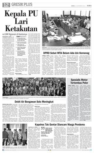 12 GRESIK PLUS

JUMAT, 13 DESEMBER 2013

surya.co.id | surabaya.tribunnews.com

|

Kepala PU
Lari
Ketakutan

■ LSM Ngamuk di Kantornya
mojokerto, surya - Aktivis lembaga swadaya masyarakat tiba-tiba mengamuk di kantor Dinas Pekerjaan Umum (PU)
Kota Mojokerto, Kamis (12/12).
Ia mencengkeram lengan Kepala
Dinas PU Subambihanto.
Beruntung, Bambe (sapaan
akrab Subambihanto, -Red) berhasil kabur dan ia lari terbirit-birit. Meski ia sempat dikejar saat
menuruni tangga lantai dua.
Saya memilih kabur karena
saya merasa terancam. Saya
minta perlindungan ke Polsek.
Saya trauma, saya dicengkeram
dua orang dengan tubuh kekar, kata Bambe, usai dimintai
keterangan di lantai dua Polsek
Magersari.
Dari keterangan yang dihimpun Surya, sekitar 10 aktivis LSM
mendatangi kantor PU sekitar
pukul 09.00. Mereka bermaksud
meminta data terkait proyek
Alun-alun Mojokerto senilai
Rp 4,8 miliar yang terindikasi
molor. Mereka tetap memaksa
meski Kadis PU sudah menjelaskan bahwa dokumen proyek itu
tidak bisa dibuka secara umum,
kecuali telah mendapatkan persetujuan dari pimpinan.
Mereka membuka paksa
pintu ruangan Pak Bambe, jelas
salah seorang staf PU.
Atas laporan itu, pihak kepolisian akan mendukung upaya
memberangus
premanisme.

storyhighlights
■ 10 orang LSM ke Dinas
PU minta dokumen proyek
Alun-alun yagn molor
■ Kadis PU menolak karena
harus minta izin pimpinan
■ LSM memaksa dan
mencengkeram kadis PU
■ Kadis PU kabur melapor
kejadian ke Mapolsek
Magersari
■ Versi LSM, Kadis PU
menolak beri dokumen
dan mengancam akan
melapor perbuatan tak
menyenangkan
Meski demikian, Kapolsek Magersari Kompol Muhammad
Ridho masih perlu mendalami
insiden yang terjadi di kantor
Dinas PU.
Kami gelar perkara dulu
di Polres. Nanti kalau semua
sudah komplit, kami akan bersikap atas insiden tersebut, kata
Ridho, Kamis (12/12).
Usai memberikan keterangan
polisi, Bambe kemudian diantar
anggota Polsek untuk segera
melakukan visum.
Mas'ud Tengahi

Wali Kota Mojokerto Mas'ud

Yunus sudah mendengar kabar
bahwa Kepala Dinas KPU diserang oleh elemen LSM. Untuk
itu dia akan memanggil Kepala
Dinas PU Sumambihanto untuk
mendudukkan persoalan yang
terjadi antara LSM dan satker
tersebut. Ini diperlukan agar
tidak terjadi permasalahan yang
lebih luas menyangkut keduanya.
Mas'ud yang baru menjabat
wali kota satu minggu ini masih belum menyeret insiden itu
ke ranah hukum. Saya belum
menyatakan apakah beranjut ke
ranah hukum atau tidak. Saya
akan panggil dulu Pak Bambe
untuk menjelaskan yang sebenarnya duduk perkaranya, kata
Mas'ud.
Wali kota yang juga tokoh
agama ini juga ingin menanyakan kenapa LSM tidak diberi
dokumen proyek. Apakah semata-mata karena penolakan
ini sehingga terjadi insiden atau
ada motivasi lain. Makanya
secepatnya akan kami panggil
kepala dinasnya, kenapa tidak
memberi data dan dokumen
proyek, kata Mas'ud.
Selain itu Mas'ud juga mendapatkan laporan dari pihak LSM
bahwa kepala dinas PU mengancam akan melaporkan ke polisi dengan tuduhan perbuatan tidak menyenangkan ketika LSM
itu meminta dokumen dokumen proyek alun-alun. Padahal
mereka sudah meminta audiensi.	(fai)

surya/moch sugiyono

BAHAS MTA - Suasana dengar pendapat Komisi D DPRD Gresik dengan pengurus Majelis Tafsir Al Qur'an (MTA) Gresik yang membahas
aktivitas dan perizinan MTA sebagai kegiatan keagamaan Kamis (12/12). Pembahasan MTA ini dilakukan karena ada masyarakat yang
resah dan melaporkan kecurigaan kegiatan yang ilegal.

DPRD Sebut MTA Belum Ada Izin Kemenag
gresik, surya - Komisi
D DPRD Gresik memanggil
pengurus Majelis Tafsir Al
Qur'an (MTA) Gresik, Kamis
(12/12), terkait kecurigaan
masyarakat akan legalitas
aktivitas MTA Gresik dan izin
pendirian bangunan.
Hasil hearing, ternyata
kegiatan keagamaan yang
berlangsung sejak 2008 itu
belum mendapat izin dari Kementerian Agama (Kemenag),
sehingga MTA tidak mendapat
pembinaan dari Depag.
Setelah mendengar penjelasan pengurus dan mempertimbangkan undang-undang
yang ada, maka komisi D
sepakat merekomendasikan

kegiatan MTA dihentikan
sementara, kata Chumaidi
Ma'un, Ketua Komisi D.
Rekomendasi itu merujuk
pada Undang-undang Nomor
20 Tahun 2006 tentang sistem
pendidikan nasional (Sisdiknas), Peraturan Pemerintah
Nomor 55 Tahun 2006 tentang
Pendidikan Keagamaan serta
Peraturan Daerah Gresik,
Nomor 26 Tahun 2005 tentang
Ketentraman dan Ketertiban
Umum.
Alasan lain penghentian
MTA Gresik, karena belum ada
izin dari masyarakat sekitar
dan kurikulum yang diajarkan
belum jelas. Kalau ajaran itu
tidak umum di Gresik maka

MTA harus mengurus izin ke
Kemenag, kata Chumaidi
yang didampingi anggota Komisi D lainnya: Muhamad Ali
Mansyur, Aliyatul Halimah,
Mujid Ridwan dan Mustakim.
Menolak Rekomendasi

Ketua Cabang MTA Gresik
Sugianto mememuhi undangan Komisi D. Ia datang bersama tujuh pengurus lainnya.
Kendati diminta menghentikan sementara MTA, namun
Sugiano nekat akan menjalankan ajaran dan kegiatan keagamaan seperti biasa sebelum
ada larangan jelas dari aparat
Polisi dan Pemerintah Daerah
(Pemda) Gresik.

Kami tetap berkegiatan seperti biasa, sebab yang kami lakukan hanya pengajian keagamaan, kata Sugianto, Ketua
Cabang MTA Gresik, dengan
didampingi anggotanya.
Menurut Sugianto, kegiatan
MTA di Gresik tidak pernah
ada gejolak atau protes di
masyarakat sejak 2008 sampai
sekarang.
Pengajian agama yang digelar MTA berlandasan Al
Qur'an dan Hadits. Semua kitab dibuat oleh ilmuan dari
MTA Pusat di Solo. Jika ada
permasalahan keagamaan dan
ajaran bisa diselesaikan melalui Majelis Ulama Indonesia
(MUI), jelasnya.	(st38)

Spesialis Motor
Tertembus Pelor

surya/moch sugiyono

tukar budaya - 37 siswa dari Yayasan Triamudomsuksanomklao Samutprakan School (TSS), Thailand, berfoto bersama penari Reog Ponorogo di lapangan SMANU 1 Gresik, Kamis
(12/12). Mereka mengangkat MoU pertukaran kebudayaan antar sekolah.

Debit Air Bengawan Solo Meningkat
bojonegoro, surya - Naiknya debit
air di Sungai Bengawan Solo, Kabupaten
Bojonegoro membuat sejumlah warga di
sekitar kawasan sungai menjadi cemas.
Kasi Kesiapsiagaan, Badan Penanggulangan Bencana Daerah (BPBD) Pemkab
Bojonegoro, Suhadi mengatakan permukaan Sungai Bengawan Solo trennya naik
sejak seminggu terakhir. Ini disebabkan
tingginya curah hujan yang turun di
Kabupaten Bojonegoro. “Curah hujan di
wilayah Bojonegoro diperkirakan akan
tinggi hingga Januari 2014 nanti,” ujar
Suhadi di kantornya.
Karena itu, ia mengimbau agar warga
yang tinggal di daerah bantaran sungai
mulai waspada banjir luapan Bengawan
Solo, walau demikian Sungai Bengawan

Solo masih ditetapkan status siaga. Artinya luapan sungai yang dahsyat, yang
membanjiri rumah warga belum akan terjadi dalam beberapa minggu ke depan.
Yang juga harus diwaspadai adalah
kiriman air dari daerah hulu. Karena ini
juga dapat menyebabkan daerah hilir
sungai banjir, terangnya.
Kendati banjir itu belum terjadi, arus
Sungai Bengawan Solo kini sudah menjadi deras. Air mengalir menyeret ranting
kering, tumpukan sampah, dan pelepah
pisang.
“Kalau airnya naik dan alirannya deras,
saya khawatir sekali kalau menyeberangi
sungai naik perahu. Takut kalau terjadi
apa-apa,” ungkap Antok (43), warga Desa
Kacangan, Kecamatan Malo yang menum-

pang kapal bambu di Kecamatan Malo.
Bocah Tewas

Kecemasan Antok terkait kondisi Bengawan Solo karena ada kabar tewasnya
Mustain, bocah berusia tiga tahun asal
Desa Payaman, Kecamatan Ngraho.
Bocah ini tewas karena tenggelam saat
bermain di Sungai Bengawan Solo, dekat
rumahnya tiga hari yang lalu.
Saat itu Mustain diketahui terjun dari
atas perahu saat bermain dengan dua
temannya, Fahri (5) dan Ali Mustofa
(5). Penyebab korban tenggelam karena
loncat-loncat dari perahu lalu terjatuh
ke sungai, kemudian tenggelam. Saat itu
kedua temannya tidak berani menolong
karena arus air kencang.

“Saat kami temukan bocah itu ditemukan dalam keadaan sudah meninggal
mengapung di bawah jembatan Padangan-Cepu pada pukul 13.30 WIB,” ujar
Kanit Tim SAR, Iptu Supriyadi.
Saat ini, jasad putra ketiga pasangan
Hambali (42) dan Siti Mukhayaroh (36)
sudah diserahkan ke pihak keluarga setelah dilakukan pemeriksaan luar oleh tim
medis.
Korban lainnya, Andika Sanca, pelajar asal Desa Pilanggede, Kecamatan Balen itu tenggelam pada hari yang sama
dengan Mustaim. Bedanya, jasad Andika lebih cepat ditemukan. Ia diketahui
mengapung di sungai dalam keadaan
meninggal dunia selang beberapa jam setelah Andika diketahui tenggelam.	(dri)

tuban, surya - Buronan kasus pencurian sepeda
motor, Taswan (27), akhirnya tertangkap polisi ketika
nongkrong di warung kopi di
desanya, Kamis (12/12) saa
berakhir sudah. Warga Dusun Tlogowaru, Kecamatan
Meraurak, Kabupaten Tuban
ini tertangkap.
Kapolres Tuban AKBP
Ucu Kuspriyadi mengatakan
Taswan merupakan buronan
polisi sejak setahun terakhir.
Tersangka sudah beberapa
kali mencuri sepeda motor di
wilayah Tuban. Terakhir, pria
ini diketahui beraksi di Desa
Karanglo, Kecamatan Meraurak dan Desa Temandang,
Kecamatan Kerek beberapa
waktu lalu.
Saat itu Taswan berhasil
mencuri dua sepeda motor
Yamaha Vixion, dan Yamaha
Mio. Masing-masing sepeda
motor ini merupakan milik
Adi Irawan (23), warga Desa
Temandang, Kecamatan Merakurak, dan Tahir (43), warga
Desa Karanglo, Kecamatan
Kerek, Kabupaten Tuban.
Modusnya dengan menggunakan kunci T, kata Ucu
Kuspriyadi di kantornya,
Kamis.

Dari laporan tersebut,
polisi lalu menyelidiki kasus
pencurian tersebut. Sampai
akhirnya diketahui kalau
pencuri sepeda motor itu
adalah Taswan. Pria ini kemudian ditangkap ketika sedang nongkrong di warung
kopi tak jauh dari rumahnya.
Saat penangkapan ini Taswan
berusaha kabur sehingga polisi harus mengambil tindakan tegas dengan menembak
betis kirinya.
Berdasar pengakuan tersangka barang curian tersebut
dijual kepada penadah di Desa
Trenggulung, Kecamatan Kebonmas, Kabupaten Gresik,
kata alumnus Akpol 1995 ini.
Saat lokasi tersebut digerebek, penadah itu rupanya
bernama Mustakim. Di rumah warga Gresik ini polisi
menemukan barang bukti
dua buah sepeda motor hasil
curian.
Selain Taswan, polisi juga
menahan Mustakim karena
menjadi penadah sepeda motor curian itu.
Sebenarnya, masih ada
tiga sepeda motor lagi di Gresik yang belum kami bawa
ke sini sebagai barang bukti,
lanjut Ucu.	(dri)

Kapolres Tak Gentar Diancam Warga Pendemo

surya/hanif manshuri

tuntut kapolres- Kapolres Lamongan AKBP Solehan bersalaman
dengan warga Desa Mayong yang menutut kades tidak dijerat hukum
join facebook.com/suryaonline

lamongan, surya - Puluhan warga Desa Mayong,
Kecamatan
Karangbinangun,
mendatangi Mapolres Lamongan, Kamis (12/12).
Mereka menuntut agar polisi
menghentikan proses hukum
yang dialami kepala desa (Kades) Nur Misbach. Ia menjadi
tersangka pemalsuan identitas
diri dengan mencantumkan gelar akademik palsu, S.Pd.
Kami semata-mata bersilaturahmi dan mohon penjelasan
kasus bapak kades kami. Warga
tidak ingin jika kades kami nanti
ditahan atau dipenjara, ‘’ kata
Achmad Fauzi, Sekdes Mayong ,
mengawali pertemuan di ruang
SKJ. Warga Desa Mayong diterima langsung Kapolres AKBP
Solehan berserta jajarannya.

Silahkan laporkan
kemana pun saya
tidak pernah takut.
Saya kira cukup, saya harus
salat tepat waktu dulu
akbp solehan
kapolres lamongan
Semula dialog berjalan landai,
tapi beberapa warga tampak
emosional. Contohnya, Abdul
Munif, anggota BPD, mengancam akan terjadi keributan jika
kades ditahan.
Menanggapi reaksi warga,
Kapolres Solehan menjawab
dengan santai. Tapi, secara tegas
mengatakan pihaknya tidak

suka ditekan atau diancam.
Kasus kades Mayong muncul karena ada pelapor. Sesuai
proses hukum setiap kali ada
laporan harus ditindaklanjuti.
Adapun setelah diselidiki dan
disidik ternyata ada alat bukti,
akhirnya terlapor dinyatakan
sebagai tersangka.
‘’Sesuai aturan hukum memang harus begitu. Tapi, soal
kemasyarakatan kita akan mencoba mencari solusi bagaimana
permasalahan ini bisa terselesaikan dengan damai tanpa ada
yang dirugikan. Saya akan pelajari lebih detil lagi, ‘’tegasnya.
Berkas perkara tersangka Nur
Misbach sudah berada ditangan
kejaksaan. Bahkan, sudah ada
respon dari jaksa.
Berkasnya sudah P19, dan itu

harus kita penuhi. Meskipun
demikian kita tetap akan komunikasikan dengan pihak kejaksaan. Termasuk permohohan
masyarakat seperti ini juga akan
kita bicarakan, ‘’tambahnya.
Masih Mendesak

Akan tetapi, pernyataan lugas
kapolres ini justru ditanggapi
panas lagi. Ketua LSM Elsap,
Mutik atau yang lebih akrab disapa Mubin mendesak agar Kapolres mengabulkan permohonan warga. Dia mencontohkan
berbagai kasus yang berujung
dengan penangguhan penahanan terhadap tersangka.
Menurut Mubin, kasus di
Desa Mayong ini terlalu dibesarbesarkan. Kami mohon adanya
kebijakan dan keadilan. Kalau ka-

sus lain bisa, mengapa kasus Mayong tidak. Jika polres tidak bisa,
kita akan melaporkan sejumlah
permasalahan di polres ke kompolnas, kapolri maupun komisi
yudicial (KY), ‘’ tandas Mubin.
Kapolres Solehan menanggapi
dingin, Bahkan, dia mengatakan
tidak takut akan ancaman itu.
‘’Silahkan laporkan kemana pun
saya tidak pernah takut. Saya
kira cukup, saya harus salat tepat
waktu dulu, tegasnya sembari
bangkit dari kursinya meninggalkan ruangan pertemuan.
Usai salat jamaah, Solehan
kembali membuka dialog ditempat yang sama. Sementara
warga mengharap kasus kepala
desa bisa ditolelir. Warga mengakhiri saling jabat tangan denganSolehan.	(st36)
follow @portalsurya

 