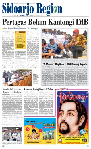 Sidoarjo Region
surabaya.tribunnews.com

HALAMAN 16

|

|

surya.co.id

JUMAT, 13 DESEMBER 2013

Pertagas Belum Kantongi IMB
■ Soal Beton di Bawah Jembatan
Sidoarjo, surya - Hearing
Komisi A DPRD Sidoarjo bersama warga Desa Kedungturi,
Kecamatan Taman dan PT Pertamina Gas (Pertagas) menemukan fakta cukup mengagetkan.
Pasalnya, perusahaan gas yang
berdiri sejak dua tahun lalu itu
ternyata belum memiliki Izin
Mendirikan Bangunan (IMB).
Terungkapnya fakta tersebut setelah pimpinan sidang Adhy Samsetyo meminta Kepala Badan Pelayanan Perizinan Terpadu (BPPT),
Joko Santosa untuk berbicara. Joko
Santosa mengaku, belum mengeluarkan IMB kepada Pertagas.
“IMB di Pertagas masih belum ada,” terang Joko Santosa,
Kamis (12/12).
Mendengar perkataan demikian, Adhy Samsetyo selaku
pimpinan sidang sangat menyayangkan hal tersebut. Menurutnya, PT Pertagas selaku adan
Usaha Milik Negara (BUMN) seharusnya memberi contoh yang
baik pada perusahaan lain.
Dody Noza selaku General
Manager (GM) Pertagas Jatim
mengakui jika belum ada izinnya. Namun, pihaknya sekarang
ini tengah mengurus perizinan
yang ada. “Proses perizinan IMB
sekarang sudah sampai di Dinas
PU Cipta Karya,” tutur Dody.
Adhy Samsetyo meminta Satpol PP yang kemarin juga ikut he-

storyhighlights
■ PT Pertagas ternyata
belum mengantongi IMB
saat membuat beton di
saluran bawah jembatan,
Desa Kedungturi,
kecamatan Taman.
■ Hal ini terungkap dari
hearing di Komisi A DPRD
Sidoarjo, Kamis (12/12).
■ Beton ini diprotes
warga setempat karena
mengganggu aliran air
dari barat ke timur.

aring, untuk mengawasi bangunan PT Pertagas. Karena Satpol PP
selaku penegak Perda harus berani bertindak, untuk mengetahui
kenapa tidak mengurus IMB dan
apa kesulitannya.
“Ini sebagai catatan buruk dan
komisi terus memantau perkembangan demi perkembangan, “
tandasnya.
Menurut Adhy, sebagai syarat
pengurusan IMB tidak boleh ada
saluran milik warga atau milik
PU Pengairan berada di lokasi
perusahaan. Solusinya, saluran
yang ada harus dipindah.
“Entah itu dipindah lewat belakang kemudian masuk avour

Desa Kedungturi
Kedungturi,” paparnya.
Dalam kesempatan itu, Kepala
PU Pengairan Sidoarjo, Fatkhur
Rohman mengaku, tidak pernah
memberi izin untuk penanaman
pipa baik di saluran yang ada
atau sempadan irigasi. Begitu
pula pengecoran jembatan di
bagian bawah yang dikeluhkan
warga karena dianggap sebagai
pemicu air tidak lancar, harus
diperbaiki.
Sementara itu, Moch Ro’uf
selaku Tim 15 Desa Kedungturi, Kecamatan Taman terus
memperjuangkan agar saluran
yang ada itu diperbaiki agar
air yang berjalan dari barat ke
timur bisa lancar. Selama ini
(sejak dibangun PT Pertagas)
air dari saluran rumah warga
dan air hujan tidak bisa lancar.
Di saluran itu ada genangan air
akibat tingginya beton di bagian
bawah jembatan.
Seperti diberitakan sebelumnya, kemarahan warga tersulut
akibat saluran yang ada ditutup
beton oleh PT Pertagas. Akibatnya warga yang akan membersihkan saluran mengalami
kesulitan.
Ketika pembersihan berlangsung ada beton di bagian bawah
dan posisinya lebih tinggi dari
dasar saluran. Bahkan, warga saat
itu mencurigai ada pemasangan
pipa gas di saluran. (mif)

hearing Pertagas saat
hearing bersama warga Desa
Kedungturi,
Kecamatan
Taman di ruang
rapat lantai II
DPRD Sidoarjo,
Kamis (12/12).

surya/anas miftakudin

sepatu baru - Kepala SDN Ketapang, Kecamatan Tanggulangin, Nawati SPd saat membantu anak didiknya memasukkan tali sepatu.
Raut wajah siswa-siswi SDN Ketapang terlihat sumringah setelah menerima sepatu dari Hotel JW Marriott Surabaya, Kamis (12/12).

JW Marriott Bagikan 1.086 Pasang Sepatu
Sidoarjo, surya - Raut
wajah siswa-siswi SDN Ketapang, Tanggulangin terlihat
sumringah setelah menerima
sepatu dari Hotel JW Marriott
Surabaya dalam program
Shoes to School di halaman
sekolah, Kamis (12/12).
Sebanyak 1.086 pasang sepatu itu diberikan pada SDN
Mindi, MI Al Huda, SDN Glagah Arum, MI Salafiyah dan
SDN Ketapang. Pemberian
sepatu kepada lima sekolah
itu dipimpin langsung General Manager (GM), Shanker K
Chandra.
Pemberian sepatu kepada
siswa yang ada di sekitar luapan
lumpur Lapindo itu dinilai tepat

sasaran. Pasalnya, kebutuhan
ekonomi warga di sekitar semburan cukup memprihatinkan
sehingga sepatu yang dipakai
ada yang robek. Kami memang
mencari sasaran yang pas ternyata mendapatkan di daerah
Porong, tutur GM Hotel JW
Marriot, Shanker K Chandra.
Menurutnya, lima sekolah
itu perlu mendapat perhatian
khusus mengingat banyak
siswa-siswi yang sekolah
berasal dari keluarga korban
lumpur. Shoes to School merupakan bagian dari program
Spirit to Serve Our Community.
Program ini adalah program
tahunan, tandasnya.
Program yang dijalankan

ini adalah sebagai bentuk
komitmen untuk membantu
anak-anak yang kurang beruntung. Sepatu yang terkumpul merupakan hasil penggalangan dana dari seluruh
karyawab dan manajemen JW
Marriott Surabaya. Program
ini juga bekerja sama dengan
Center Point Ballet. Karyawan
JW Marriott menyampaikan
donasi dalam bentuk tunai.
Sedang Center Point Ballet
mengadakan penggalangan
dana lewat penampilan ballet The Wizard of Oz pada 5
November lalu di The Royal
Ballroom, JW Marriot.
Semoga sepatu yang telah
diberikan bisa dipakai seko-

lah dan menambah semangat
belajar siswa, tutur Shanker
K Chandra.
Sementara itu, Kasek SDN
Ketapang, Nawati SPd menjelaskan, siswa yang sekolah di
SDN Ketapang tempat tinggalnya terpencar-pencar karena
rumah warga sudah banyak
yang sudah mendapat ganti
rugi. Kini sebanyak 232 siswa
mulai dari kelas 1 sampai 6 banyak tinggal di daerah Perumtas, Ketegan, Kalisampurno
dan wilayah lain.
Saya selaku kasek sangat
berterima kasih karena bisa
meringankan beban dari keluarga siswa, terangnya Nawati.	(mif)

surya/anas miftakudin

Kereta Kelinci Harus Kawanan Maling Bermobil Terios
Dipakai di Jalan Desa
Sidoarjo, surya - Puluhan odong-odong dan kereta kelinci yang tergabung dalam Paguyuban Mobil Wisata Sidoarjo (Pamowis) dikumpulkan Satlantas Polres
Sidoarjo, Kamis (12/12).
Pemilik atau pengemudi odong-odong dan kereta kelinci
itu mendapatkan sosialisasi tentang peraturan kelayakan
kendaraan yang digunakan untuk odong-odong dan kereta kelinci. Karena selama ini banyak kereta kelinci yang
dibuat asal-asalan untuk mengangkut penumpang. Kami
memberi sosialisasi karena kendaraan yang mereka gunakan untuk odong-odong dan kereta kelinci itu rawan laka
lantas, kata Kasat Lantas Polres Sidoarjo AKP Tommy F.
Tommy menjelaskan, kendaraan itu rawan laka lantas
karena adanya perubahan spesifikasi kendaraan atau
kendaraan sudah dimodifikasi. Selain itu, mobil yang
digunakan juga tergolong mobil tua yang belum teruji
lagi kelayakannya untuk dikendarai.
Satlantas Polres Sidoarjo bekerja sama dengan Dishub
Sidoarjo juga melakukan cek fisik serta uji kelayakan.
Dari 20 kendaraan, hanya empat kendaraan yang layak
dikendarai dan lainnya termasuk dalam kondisi yang
kurang layak jika dikendarai di jalan raya.
Oleh karena itu, Tommy mengimbau kepada pemilik
atau pengemudi odong-odong dan kereta kelinci agar
tidak menggunakan kendaraan di jalan raya. Kendaraan ini harus digunakan di jalan desa, karena bisa
menyebabkan kemacetan dan rawan laka lantas apa
lagi penumpangnya didominasi anak-anak dan ibu-ibu.
Apabila masih tetap berjalan di jalan raya umum akan
kami lakukan penindakan, imbaunya.
Sementara itu, Buya salah satu sopir kereta kelinci mengatakan, akan menaati peraturan yang ada. Ya, akan
saya pakai di desa saja, ungkapnya.	(mif)

Sidoarjo, surya - Kawanan
pembobol rumah kosong mulai marak
di Sidoarjo. Rumah milik Silviana (58),
warga Desa Kenongo, Kecamatan Tulangan dibobol kawanaan penjahat saat
ditinggal ke luar kota, Rabu (11/12).
Kejadian pembobolan rumah korban
diperkirakan sekitar pukul 17.00 WIB
dan baru diketahui sekitar pukul 17.45
WIB saat korban pulang. Dari rumah
korban, penjahat membawa 35 gram
perhiasan emas serta dua unit laptop.
Informasinya, saat korban datang
diketahui ada tiga orang tak dikenal
terlihat lari dari dalam rumah kemudian masuk ke mobil Daihatsu Terios
silver berpelat nomor N dan kabur ke
arah Krembung.
Mereka kelihatan lari terburu-buru
dan langsung masuk mobil lalu kabur,
tutur Yahya kerabat korban.
Korban lantas mengecek barang-barangnya dan diketahui perhiasan emas
yang disimpan ditumpukan baju hi-

lang. Laptop yang ada di meja juga ikut
disikat pelaku. Kejadian ini kemudian
dilaporkan ke Polsek Tulangan.
Petugas yang melakukan olah TKP,
menemukan bekas congkelan benda
keras di pintu garasi yang terbuat dari
kayu. Ada bekas congkelannya tapi
tidak besar, ucap petugas yang datang
ke lokasi.
Rumah korban yang disatroni penjahat itu selama enam bulan ini sudah
tiga kali kejadian. Barang yang dijarah
berupa perhiasan dan elektronik. Diduga pelaku yang menyatroni rumah
korban pelakunya sama. Bahkan, pelaku diduga kuat tahu seluk beluk rumah
korban, mulai kapan ditinggal dan kapan kembali.
Kapolsek Tulangan AKP Sutrisno,
mengatakan, pihaknya akan berusaha
mengungkap pelaku pencurian. Setelah ada laporan, kami langsung koordinasi dengan polsek jajaran untuk melakukan penghadangan, tuturnya.	(mif)

surya/anas miftakudin

pengarahan - Sopir kerete kelinci dan mobil pariwisata
saat diberi pengarahan oleh Satlantas Polres Sidoarjo,
Kamis (12/12).
join facebook.com/suryaonline

follow @portalsurya

 