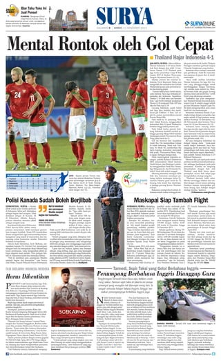 Biar Tahu Toko Ini
Jual Ponsel
KUNMING - Bangunan di Kunming Provinsi Yunnan, China, ini
dirancang berbentuk ponsel untuk menegaskan
bahwa toko-toko di dalamnya menjual ponsel dan
segala aksesorinya. (icpress)

HALAMAN 

| JUMAT, 13 DESEMBER 2013

Mental Rontok oleh Gol Cepat
■ Thailand Hajar Indonesia 4-1
jakarta, surya - Menyedihkan.
Timnas Indonesia U-23 harus bertekuk lutut dengan skor telak 1-4 melawan Timnas U-23 Thailand pada
laga kedua penyisihan Grup B SEA
Games 2013 di Stadion Thuwunna,
Yangon, Myanmar, Kamis (12/12).
Mantan pemain tim nasional Indonesia, Ferril Raymond Hattu, pun
mengkritik dan menyebut tim Garuda
Muda tidak punya pola permainan jelas dan kurang greget.
“Pemain tidak punya modal utama,
yaitu stamina. Saya ragu terhadap penampilan tim Indonesia. Sepertinya,
Timnas U 19 lebih tahu cara bermain
bola,” ujar Ferril, merujuk kesuksesan
Timnas U-19 menjuarai Piala AFF dan
lolos ke Piala Asia U-19.
Gawang Indonesia sudah bobol
saat laga baru berjalan dua menit,
lewat gol Pokklaw A Nan. Gol cepat itu seakan meruntuhkan mental
Kurnia Meiga dkk.
Pada menit ke 19, penyerang Thailand, Adisak Kraisorn, menggandakan
kedudukan. Skor 2-0 untuk Thailand itu
bertahan hingga babak pertama usai.
Pada babak kedua pemain belakang Indonesia kembali ceroboh sehingga gawang Meiga bobol melalui
tendangan penalti Praweenwat Boon
Yong pada menit ke-51.
Gol itu berawal dari kesalahan
Andri Ibo. Dia menjatuhkan Adisak
di kotak terlarang. Wasit asal Vietnam, Vo Minh Tri, memberikan Ibo
kartu kuning, kemudian menunjuk
titik putih. Praweenwat Boon Yong,
si algojo, bertugas dengan baik.
Demi mendongkrak intensitas serangan, pelatih Rahmad Darmawan
(RD) memasukkan Dendi Santoso,
Yandi Sofyan, dan Ramdani Lestaluhu menggantikan Fandi Eko Utomo,
Egy Melgiansyah, dan Ferinando Pahabol. Yandi jadi striker tunggal.
Memang intensitas serangan lebih
baik dan Indonesia mendapat peluang melalui tendangan bebas Ferinando Pahabol pada menit ke 75.
Sayang, bola masih bisa diantisipasi penjaga gawang Kawin Thamsatchanan.
Bukannya memperkecil selisih, Indonesia malah makin tertinggal sete-

ANTARA/Prasetyo Utomo

KLASEMEN SEMENTARA GRUP B
1. Thailand
2. Myanmar
3. Indonesia
4. Timor Leste
5. Kamboja

2
2
2
2
2

2
2
1
0
0

0
0
0
0
0

0
0
1
2
2

7-2
6-1
2-4
2-6
0-4

+5
+5
2
4
4

6
6
3
0
0

LOYO - Ekpresi pemain Timnas Indonesia loyo setelah dikalahkan Thailand
pada pertandingan penyisihan grup B
Sea Games ke-27 di Youth Training
Center Stadium, Thu Wana,Yangon,
Myanmar, Kamis (12/12). Indonesia
kalah dengan skor 4-1.

Polisi Kanada Sudah Boleh Berjilbab

Maskapai Siap Tambah Flight

EDMONTON, surya - Ketika
Hal ini membuat
Muslim Kanada di Edjilbab untuk polisi wanita (polwan)
monton, kepada media
para perempuan
di Indonesia 'tidak jadi' ditetapkan
itu. “Saya pikir kami peMuslim menjadi
sebagai bagian dari seragam, tidak
lopor,” katanya.
demikian dengan di Kanada. Di bagian dari komunitas.
Sebuah divisi EPS bedi Edmonton, Alberta, Kanada,
kerja sama dengan penjapolwan diizinkan memakai jilbab Soraya Zaki Hafez
hit jilbab untuk mengemsebagai seragam kerja.
bangkan prototipe (seperti
Kepala Wilayah Dewan Perempuan
Kepolisian Edmonton (Edmonton Muslim Kanada
terlihat di foto), yang coPolice Service/EPS) dalam siaran
cok dengan standar polisi.
persnya menyatakan, tidak mendapat permin- Tidak seperti jilbab tradisional, versi polisi itu ditaan seragam berjilbab. Tetapi EPS menerbitkan rancang lebih sederhana dan mudah dicopot, tulis
desain seragam baru agar mencerminkan keane- National Post.
karagaman yang terjadi di masyarakat, dan me“Setelah pengujian yang ketat, ditetapkan bahmancing minat komunitas muslim Edmonton wa jilbab tidak menimbulkan risiko apa pun kepaberkarier di kepolisian.
da petugas yang memakainya, atau mengurangi
Dewan Kota Edmonton, Scott McKeen, me- efektivitas petugas, atau mengganggu tugas polisi
ngatakan kepada The National Post, persetujuan atau interaksi dengan publik,” kata siaran pers itu.
seragam baru itu merupakan sikap inklusif bagi
“Lepas dari ras, budaya, agama, atau orientasi
kaum perempuan, yang mengenakan jilbab se- seksual, yang penting, siapa pun yang terpanggil
bagai ekspresi iman mereka. Para petugas laki- untuk melayani dan melindungi warga Edmonton,
laki di Edmonton sudah bisa memakai turban.
dan lolos seleksi yang ketat dan standar pelatihan
“Hal ini membuat para perempuan Muslim polisi, diterima di EPS,” kata Kevin Galvin, Inspekmenjadi bagian dari komunitas,” kata Soraya tur EPS yang mewakili Ketua Komite Penghubung
Zaki Hafez, Kepala Wilayah Dewan Perempuan Komunitas Muslim, dalam rilis itu.	 huffpost)
(

prediksi mulai melonjak pada
H-10 Natal atau sekitar 15 Desember 2013. Diperkirakan load
factor akan melonjak dari 85 persen menjadi 95-100 persen.
Sementara, Garuda Indonesia
akan mengganti armada Boeing
737-800 dengan Airbus A330200 mulai 16 Desember hingga
20 Desember 2013.
Sekadar gambaran, Boeing 737800 berkapasitas 150 seat kelas ekonomi dan 12 seat bisnis. Sedangkan
Airbus A330-200 memiliki kapasitas 186 seat kelas ekonomi dan 36
seat bisnis. Penggantian ini untuk
mengantisipasi lonjakan load factor.
“Penggantian armada ini sifatnya baru trial dan hanya untuk rute penerbangan dari dan
menuju Juanda ke Jakarta. Kalau ternyata responsnya cukup
bagus, bisa diteruskan penggunaannya,” ujar Ari Suryanta,
Vice President Domestic Area 3

PT Garuda Indonesia (Persero)
Tbk.
Maskapai penerbangan bertarif murah AirAsia juga mulai
menawarkan promo-promo tiket murah ke sejumlah destinasi,
baik domestik maupun internasional. Bedanya, tiket-tiket promo tersebut dijual untuk masa
penerbangan di Januari hingga
April 2014.
Dikutip dari situs resmi perusahaan, AirAsia menawarkan tiket seharga mulai dari Rp
113.900 hingga Rp 553.900 untuk penerbangan domestik dari
Bandara Internasional Juanda ke
sejumlah kota.
Sementara untuk penerbangan internasional dari Bandara Internasional Juanda ke sejumlah
negara seperti Malaysia, Singapura, dan Thailand, harga tiket
dipatok mulai dari Rp 198.000
hingga Rp 547.000. (ben)

Penumpang Berbahasa Inggris Dianggap Guru

Harus Dihentikan

Tongkrongan Tarmedi biasa-biasa saja, bahkan cenderung ndeso. Namun sopir taksi di Jakarta ini punya
semangat yang mungkin tak dipunyai orang lain. Ia
sangat antusias belajar bahasa Inggris, hingga ‘memaksa’ penumpangnya berbahasa Inggris juga.

P

join facebook.com/suryaonline

CPS.COM

SURABAYA, surya - Menjelang
musim liburan Natal 2013 dan Tahun Baru 2014, sejumlah maskapai
siap menambah frekuensi penerbangan (flight) untuk menyambut
lonjakan penumpang.
Sriwijaya Air, misalnya, mulai akan menambah penerbangan bila terjadi lonjakan jumlah
penumpang melebihi prediksi.
“Tapi, ini belum diputuskan sampai saat ini. Kami lihat dulu permintaan pasar bagaimana,” kata
Senior Corporate Communication Manager Sriwijaya Air, Agus
Soedjono kepada Surya, Kamis
(12/12).
Berkaca pada 2012, peak season
Natal - Tahun Baru kali ini diperkirakan terjadi lonjakan load
factor 10 - 15 persen. Tahun lalu,
frekuensi penerbangan juga ditambah untuk merespons lonjakan penumpang.
Pemesanan tiket (booking) di-

Tarmedi, Sopir Taksi yang Getol Berbahasa Inggris

Film Soekarno: Indonesia Merdeka

enonton wajib menyanyikan lagu Indonesia Raya dengan sikap sempurna sebelum menyaksikan Film Soekarno di Bioskop
XXI, Rabu (11/12) petang. Penonton semula
menganggap pengumuman di layar bioskop itu
main-main. Tapi, begitu muncul lagu Indonesia
Raya dan teks di layar bioskop, penonton serentak
berdiri dan bernyanyi.
Begitu lagu selesai, tepuk tangan pun muncul
serentak. Tak lupa, para penonton mengabadikan
peristiwa langka itu.
Sayangnya, putaran pertama Rabu dan
Kamis kemarin langsung ditanggapi serius oleh
Rachmawati Soekarnoputri. Sejak awal ia tidak
ingin film itu diputar karena pemainnya, Ario
Bayu dianggap tidak nasionalis.
Ditemani dua kuasa hukum, Leonard Simorangkir dan Turman Panggabean, Rachma keberatan film produksi Multivision Pictures itu tetap
diputar. “Kami minta film Soekarno diturunkan
dari seluruh bioskop di Indonesia,” kata Rachm
sambil terisak, di Universitas Bung Karno, Jalan
Pegangsaan Timur, Jakarta Pusat, Kamis (12/12).
Dalam putusan perkara dengan nomor gugatan
93/Pdt.SUS-Hak Cipta/2013/PN Niaga Jakpus
itu hakim memerintahkan agar Multivision Pictures, Hanung dan Raam menghentikan penyiaran
dan menyebarluaskan terkait film Soekarno.
Putri Soekarno lainnya, Sukmawati mengung-

lah pada menit ke 80, ketika Thitipan
Puangjan membuat gol hasil umpan
Chanatip Songkrasin yang terukur.
Indonesia hanya mampu mencetak
satu gol hiburan. Andri Ibo mencatatkan namanya di papan skor di menitmenit akhir.
“Saya sedih melihat kekalahan
Timnas Indonesia. Ini laga SEA Games yang ditunggu-tunggu untuk
membanggakan bangsa Indonesia,
tapi mereka main seperti itu. Mereka bermain tidak ada greget, kurang
stamina, tidak ada kreativitas,” kritik
Ferril yang dihubungi semalam.
Tambahan tiga poin mengantarkan Thailand berada di puncak kelasemen Grup B, setelah unggul selisih
gol dari Myanmar. Negeri Gajah Putih telah mengumpulkan poin enam
hasil dari dua kemenangan.
Sementara Indonesia berada di peringkat ketiga dengan mengoleksi tiga
angka setelah di laga pertama mengalahkan Kamboja 1-0. Selanjutnya Andik Vermansyah akan bertemu Timor
Leste (14/12) dan Myanmar (16/12).
Indonesia harus menang dalam
dua laga sisa jika ingin lolos ke semifinal. Namun Ferril pesimitis dengan
kans Indonesia lolos ke empat besar,
apalagi merebut medali emas untuk
kali pertama sejak 1991.
RD pun mengakui kekalahan itu
dengan lapang dada. “Anak-anak
sudah tampil maksimal. Saya bertanggung jawab atas hasil ini. Pada
pertandingan tadi kerja sama masih
lemah dan harus segera diperbaiki,”
kata pelatih Timnas Indonesia U-23
Rahmad Darmawan.
Menurut dia, gol cepat pada menit
pertama membuat mental pemain jatuh sehingga berdampak pada pola
permainan. Kondisi ini langsung
dimanfaatkan dengan baik oleh
Thailand yang tidak hanya mempersiapkan secara fisik tetapi juga
mengandalkan strategi yang jitu.
“Thailand bermain lebih sabar.
Mereka menunggu ditekan dan melihat dengan cermat semua peluang.
Hasilnya mampu menciptakan gol.
Terus terang saya terkejut dengan
strategi mereka,” katanya.
	
(Tribunnews.com/gle/ant)

N

kapkan ketidakpuasannya usai nonton film itu,
karena ada detail yang kurang pas. Tetapi Sukma
justru mengapresiasi, misalnya, menyebut Ario
Bayu sangat menjiwai peran Soekarno.
“Untuk episode yang cukup singkat, saya rasa
film Hanung ini sudah cukup menggambarkan
perjuangan beliau,” kata Sukmawati yang juga
akan membuat film perjuangan ayahnya.	(Tribunnews)		

ama Tarmedi mulai
dikenal di dunia maya
setelah videonya diunggal di YouTube sekitar dua
pekan yang lalu dengan judul
'Belajar Bahasa Inggris Bersama
Sopir Taksi.' Lalu, mulai dua
hari yang lalu, video yang sama
diunggah lagi oleh dua akun
berbeda. Tambah ngetop lah
Tarmedi.
Tayangan itu memperlihatkan Tarmedi (54) berusaha
belajar bahasa Inggris. Ia meminta penumpangnya berbicara
dalam bahasa Inggris. Untuk itu
ia menempelkan pesan di belakang jok sopir. Begini bunyinya:
To all passanger please talk in English because I want to improve my
English. If you don't know how
to speak English it doen't matter.
Thank you.

Pria asal Indramayu itu
terekam berusaha keras agar
bisa berbahasa Inggris kendati
menurut pengakuannya awalnya ia bahkan tak bisa membaca
dan menulis, karena memang
tak lulus sekolah dasar. Lalu,
sedikit demi sedikit ia belajar
baca tulis, bahkan kemudian
merambah bahasa Inggris.
Seorang penumpangnya
yang lancar berbahasa Inggris
pun meladeni Tarmedi yang
terbata-bata berbahasa Inggris.
Sejumlah kata atau kalimat
yang terdengar lucu keluar
dari mulut ayah dua anak ini.
Misalnya saja ia berucap, “I have
old man but the spirit young man.”
Maksudnya kira-kira, Saya
sudah tua, tapi semangat saya
masih muda.
Si penumpang yang merekam

DETIK.COM

BAHASA INGGRIS - Tarnedi (54) sopir taksi berbahasa inggris di
depan mobil taksinya.
kegiatan Tarmedi ini menyarankan Tarmedi agar menonton
siaran TV berbahasa Inggris,
mendengar siara radio yang
ada bahasa Inggris-nya, dan
membaca lebih sering majalah
atau buku yang menggunakan
bahasa Inggris.
Bagi Tarmedi semua penum-

pangnya yang bisa berbahasa
Inggris adalah guru baginya.
Oleh karena itu ia menyarankan
agar setiap penumpang yang
naik taksinya agar berbahasa
Inggris, termasuk terhadap
keluarga dan teman-temannya
agar mereka bicara dalam bahasa Inggris.	(kompas.com)		
follow @portalsurya

 