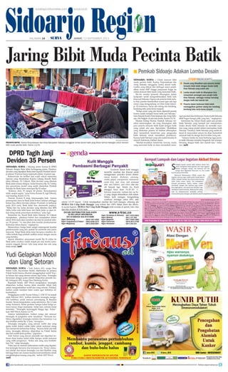 Sidoarjo Region
surya/anas miftakudin
pecinta batik - Kantor Perpustakaan dan Arsip Kabupaten Sidoarjo menggelar lomba desain batik yang diikuti semua kalangan untuk mencari
bibit muda pecinta batik, Kamis (12/9).
DPRD Tagih Janji
Deviden 35 Persen
Sidoarjo, surya - Hearing antara Komisi B DPRD
Sidoarjo dengan Bank Jatim berlangsung panas. Pasalnya,
deviden yang dijanjikan Bank Jatim kepada Pemkab Sidoar-
jo sebesar 35 persen hanya terpenuhi sekitar 14 persen saja.
Kekecewaan itu terlihat saat wakil rakyat menerima
laporan yang disodorkan Kepala Cabang (Kacab) Bank
Jatim Sidoarjo, Tri Udjiarti. Nilai deviden yang dikelola
Bank Jatim selama delapan bulan besarnya Rp 14,7 miliar
dan penyertaan modal yang sudah disetorkan Pemkab
Sidoarjo ke Bank Jatim mencapai Rp 92 miliar.
“Katanya dulu 35 sampai 40 persen. Kenyataannya
tidak sampai segitu,” tutur Ketua Komisi B, Agil Effendy,
usai hearing, Kamis (12/9).
Namun, Komisi B tetap berprasangka baik karena
penempatan dana ke Bank Jatim belum setahun sehingga
belum bisa diberi deviden sebesar 35 persen. Ia berharap
pada 2014 nanti, Bank Jatim bisa memenuhi janjinya.
“Maka dari itu, kalau deviden yang diterima dari BPR
Delta Artha nilai lebih besar dari Bank Jatim ya akan di-
kaji ulang untuk penyertaan modalnya,” jelas Agil.
Sementara itu, Kacab Bank Jatim Sidoarjo Tri Udjiarti
menjelaskan, pihaknya belum bisa menjanjikan dalam
tahun 2014 nanti akan memberi deviden ke pemkab sebe-
sar 35 persen. “Ya, kita lihat dulu kondisi perekonomian
Indonesia tahun depan,” ungkapnya.
Menurutnya, bunga bank sangat terpengaruh kondisi
perekonomian yang ada, apakah itu membaik atau justru
terpuruk. Tetapi Bank Jatim tetap berupaya memberi de-
viden terbaik bagi pemkab asalkan sesuai dengan aturan
yang berlaku.
Seperti diketahui, penyertaan modal Rp 92 miliar ke
Bank Jatim awalnya sudah terjadi pro dan kontra antar-
sesama anggota dewan. Ada yang setuju dan ada yang
tidak setuju.	(mif)
Jaring Bibit Muda Pecinta Batik
Sidoarjo, surya - Untuk mencari bibit
muda pecinta batik, Kantor Perpustakaan dan
Arsip Sidoarjo menggelar lomba desain batik.
Lomba yang diikuti dari berbagai unsur pendi-
dikan mulai SMP hingga perguruan tinggi itu
untuk mencari bibit muda yang mencintai batik.
Ide-ide mereka (peserta) dituangkan dalam
komputer untuk mengombinasikan batik tulis
khas asal Sidoarjo. Supaya ide peserta tidak terla-
lu bias, panitia memberikan syarat agar ada tiga
unsur yang mengandung ciri khas batik Sidoar-
jo. Di antaranya, harus ada udang dan bandeng,
kembang tebu serta beras tumpah.
“Ketiga unsur yang ada harus dipenuhi peserta
karena sudah menjadi brand batik asal Sidoarjo,”
tutur Kepala Kantor Perpustakaan dan Arsip Sido-
arjo, Drs Sutjipto di sela-sela lomba, Kamis (12/9).
Mantan Kabag Humas Pemkab Sidoarjo ter-
sebut menerangkan, ide yang dituangkan oleh
para peserta ternyata tidak kalah dengan batik
yang sudah ada atau diproduksi. Modifikasi
yang dilakukan peserta ini bahkan diharapkan
akan menambah kreativitas para pengusaha
batik Sidoarjo untuk menaikkan produknya.
Karena batik Sidoarjo yang ada sudah beredar di
seluruh Indonesia, bahkan dunia.
“Mudah-mudahan kreativitas kawula muda
yang mencintai batik ini akan menambah sema-
ngat produk lokal (Sidaorjo). Kalau batik Sidoarjo
lebih bagus kenapa pilih yang lain,” ungkapnya.
Sementara itu, Nurul Huda salah satu perajin
batik Sidoarjo yang menjadi juri menuturkan,
lomba desain batik Sidoarjo ini memiliki man-
faat yang cukup positif dalam memajukan batik
Sidoarjo. Pasalnya, batik Sidoarjo yang sudah di-
kenal di masyarakat umum itu akan bertambah
semarak baik itu design dan kwalitas yang ada.
“Adanya lomba ini, kami berharap agar pecin-
ta batik Sidoarjo semakin bergairah dan mampu
bersaing dengan batik dari daerah lain,” tutur-
nya.	(mif)
Pemkab Sidoarjo Adakan Lomba Desain■
Desain yang dihasilkan para peserta lomba
ternyata tidak kalah dengan desain batik
khas Sidoarjo yang sudah ada
Lomba desain batik ini diharapkan bisa
menambah semangat para perajin batik
khas Sidoarjo, sehingga mampu bersaing
dengan batik dari daerah lain
Peserta dalam berkreasi tidak boleh
meninggalkan gambar udang dan bandeng,
kembang tebu serta beras tumpah
■
■
■
storyhighlights
Yudi Gelapkan Mobil
dan Uang Setoran
Sidoarjo, surya - Yudi Antoro (41), warga Desa
Sedati Gede, Kecamatan Sedati, dijebloskan ke penjara
Polsek Sedati karena dituduh menggelapkan mobil Toyo-
ta Soluna dan uang setoran selama tiga bulan. Tersangka
berurusan dengan polisi setelah dilaporkan pemilik mo-
bil, Sulingsan (45), warga Desa Medaeng Kulon.
Kapolsek Sedati, AKP Wiwit menjelaskan, tersangka
dilaporkan korban karena tidak memiliki itikad baik
untuk mengembalikan mobil dan uang setoran. Padahal,
korban sudah memberi batas waktu agar mobilnya di-
kembalikan.
Penggelapan mobil Toyota Soluna L 1230 XT itu terjadi
sejak Februari 2013, korban meminta tersangka menge-
lola mobilnya untuk mencari penumpang di Bandara
Juanda. Sesuai kesepakatan, uang setorannya Rp 2,2 juta
setiap bulannya. Bulan pertama sampai bulan ketiga se-
toran lancar, tetapi memasuki bulan Juni, setoran mulai
tersendat. “Tersangka menunggak hingga tiga bulan,”
kata AKP Wiwit, Kamis (12/9).
Adanya keterlambatan, korban curiga dan mencari
tersangka di pangkalan serta rumahnya. “Ternyata mo-
bilnya digadaikan tersangka melalui dua temannya, Lus
dan sholihin senilai Rp 12 juta,” terangnya.
Tersangka mengaku, uang setoran mobil dan uang
gadai mobil diakui sudah habis untuk melunasi utang
dan memenuhi kebutuhan hidup. “Karena tidak ada titik
temu, tersangka akhirnya dilaporkan ke Polsek Sedati
dan kini sudah kami periksa,” paparnya.
Yudi Antoro yang dicecar penyidik saat diperiksa ter-
kesan diam karena sudah tidak mampu untuk melunasi
uang milik juragannya. “Kalau ada uang saya kembali-
kan, Pak,” ratap tersangka.
Polisi saat ini mencari keberadaan mobil yang digadai-
kan tersangka bersama dua temannya itu. Kunci utama-
nya adalah dua teman tersangka Lus dan Sholihin yang
kini juga kami cari, karena mereka turut membantu untuk
menghilangkan barang yang ada, imbuh AKP Wiwit.	
(mif)
surabaya.tribunnews.com surya.co.id
HALAMAN 16 | | JUMAT, 13 SEPTEMBER 2013
Kulit Manggis
Pembasmi Berbagai Penyakit
Teh Celup
Kulit Manggis
Xanthone dalam kulit manggis
memiliki manfaat dan khasiat untuk
menggempur penyakit kronis dianta-
ranya kanker, diabetes, jantung,
stroke, ginjal, osteoporosis, kolesterol,
asam urat, anti virus, anti penuaan
dini, anti bakteri, anti stress dan ma-
sih banyak lagi. Selain itu, Kulit
manggis kaya akan Vit.B1,B2, C,
kalsium, potasium, sodium dan zat be-
si yang sangat dibutuhkan oleh tubuh.
Dalam kulit manggis mengandung
xanthone tertinggi yakni 40% atau
sekitar 123,97 mg/ml. Untuk mendapatkan manfaat dari kulit manggis, sekarang ada
HERSA Teh Celup Kulit Manggis yang terbuat dari 100% bahan alami dan dikelo-
la secara higienis. HERSA Teh Celup Kulit Manggis telah tersedia di apotek, toko obat
dan toko modern di kota anda.
DICARI DISTRIBUTOR DAN AGEN
DI SELURUH INDONESIA
031-91088434/ 024-91315590
Agen Semarang : 0819.1281.5590
Agen Yogyakarta  Klaten : 0852.6358.2272
Agen Magelang : 0813.2836.0001
www.x-trac.co
Agen Denpasar : 0811.344.441
Agen Surabaya  Sidoarjo : 0817.0333.8933
Agen Magetan : 0877.5383.3995
Agen Malang : 0811.311.303
Agen Pasuruan : 0878.4612.2700
join facebook.com/suryaonline follow @portalsurya
 