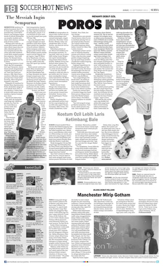 surya.co.id | surabaya.tribunnews.com
JUMAT, 13 SEPTEMBER 2013 |SoccerHotNews18 soccer hot news18 JUMAT
13 SEPTEMBER 2013
YOGERR !!
?@galoohh
@TribunSu-
perBall Pe-
main ter-
mahal
dunia tak
bisa bawa Negaranya ke Pi-
ala Dunia 2014. #gemBALE
#cherryBALE (n)(n)
David Kris-
tianto ?@
David-
Kristantoo
@Tribun-
SuperBall
Maju Garu-
da Jaya, kalian pasti bisa
menjuarai Piala Aff U-19
Rhyvalldo
Madridis-
ta ?@Rival-
di_trah @
TribunSu-
perBall @ri-
valdi_trah
optimis madrid akan mer-
aih gelar La decima musim
depan, Hala madrid.
Syukri
Mansur ?@
yukiman-
sur @yuki-
mansur @
TribunSu-
perBall
Sangat sulit mendukung
Tim lain kalau duet su-
per ===Isco-Ronaldo-
Bale=== masih di Ma-
drid,,,
Mahyu ?@
amahyu77
@TribunSu-
perBall: opa
fergie con-
toh terbaik
bagi semua
pelatih..
Iponk-
BoyKoeple
?@Iponk-
Boy @
TribunSu-
perBall sdh
jalani sja
sangsi tsb klo sdh slh akui
sja contoh persija dpt sang-
si usiran te2p di jlni (Sy
benci pendkung kampun-
gan)
Rizky Ab-
dillah ?@
Rizpey Per-
siapan telah
dilakukan,
Persebaya
pasti Juara!
Go to ISL
@ohan_
jsputra ?@
Ohanjspu-
tra @Tribun-
SuperBall”
Buffon n
Balotelli ad-
lah pmain yg sangat ber-
pengaruh bagi Gli Azzurri.G
G Italia”
haccyT
(bee) ?@
where_velo
@TribunSu-
perBall saat
nya pemain
bintang
membela tim nasional nya
masing” #vamos PD 2014
RASHEED
ALAMBARU
PWK ?@ih-
sanrasid@
TribunSu-
perBall #ga-
rethbale is the best
KLOSE - Penyerang Lazio, Miroslav
Klose mengaku menerima tawaran be-
sar dari klub MLS.
Kontrak Klose di Lazio akan kadalu-
arsa akhir musim ini dan meski klub i-
ngin memperpanjang, Klose berpeluang
mengikuti jejak Gerd Muller dan hijrah
ke Amerika Serikat.
CUENCA - Penyerang Barcelona, Isaac
Cuenca kemungkinan besar akan dipin-
jamkan ke klub lain, menurut agen sang
pemain. Bntang muda ini sempat dibalut
cedera dalam dua belas bulan terakhir
dan agennya mengakui bahwa kepinda-
han sementara adalah opsi terbaik.
FLETCHER - Hull City siap menambah
amunisi mereka di musim ini dengan
meresmikan Conor Henderson dan Mat-
thew Fletcher yang sebelum ini men-
jalani trial bersama The Tigers. Manajer
tim cadangan Hull, Stephen Clemence
mengaku terkesan dengan duo pemain
muda tersebut.
PARK - Pelatih tim nasional Korea Se-
latan Hong Myung Bo baru baru ini
mengimbau striker Park Chu Young agar
pergi meninggalkan Arsenal. Park kesul-
itan menembus skuat inti di Arsenal se-
jak merampungkan kepindahannya dari
Monaco pada 2011 silam. (cen)
SOCCERSHORT
KABAR tak mengenakkan da-
tang ke kubu Arsenal usai per-
helatan pertandingan inter-
nasional antarnegara, tengah
pekan lalu. Playmaker Tomas
Rosicky dibekap cedera usai
menghadapi Italia, di Turin.
Namun, rasa khawatir tak ber-
langsung lama.
Keberadaan pemain an-
yar, Mesut Ozil membawa ke-
beruntungan tersendiri. Pa-
ling tidak, inilah satu di antara
bukti insting Arsene Wenger,
kala ngotot mendatangkan
sang pemain timnas Jerman
tersebut. Walhasil, bersua Sun-
derland dalam lanjutan Pre-
mier League, akhir pekan ini,
sepertinya tak ada masalah be-
sar untuk meraih tiga angka.
Di sisi lain, fans Arsenal
tampaknya sudah tak sabar in-
gin melihat aksi Ozil. Kesem-
patan mendapatkan tempat
utama kala bertemu The Black
Cats, bakal dimanfaatkan sang
pemain untuk menunjukkan
kapasitasnya.
Pelatih Arsenal Arsene
Wenger akan mempertim-
bangkan memainkan Ozil se-
jak menit awal setelah cede-
ra para pemain Arsenal terus
bertambah. Teranyar tentu
saja menghilangnya Thomas
Rosicky.
Rosicky bergabung den-
gan sekelompok pemain Arse-
nal lain yang mengalami ced-
era lebih dulu seperti Thomas
Vermaelen, Mikel Arteta, Alex
Oxlade Chamberlain, Lukas
Podolski, Abou Diaby dan
Yaya Sanogo.
Berjatuhannya para pemain
Arsenal karena cedera itu ten-
tu membuat peluang Ozil un-
tuk tampil perdana bersama
The Gunners terbuka lebar.
Dia sudah bergabung dalam
latihan Arsenal di Colney HQ,
London, kemarin.
Kedatangan pemain asal Jer-
man ini langsung disambut
antusias para pemain Gudang
Peluru yang mayoritas sangat
gembira dengan bergabung-
nya raja assist Eropa tersebut.
Chamberlain terlihat langsung
berfoto dengan Ozil.
Ungkapan kegembiraan itu
diwakili gelandang asal Spa-
nyol Santi Cazorla. Dia menye-
but kedatangan Ozil akan me-
nambah kualitas permainan
Arsenal sesuai dengan kualitas
individu yang dimilikinya.
“Saya sangat bahagia Ozil
berada disini. Dia adalah pe-
main yang spektakuler. Dan
kami sangat beruntung sebab
kami bisa belajar darinya keti-
ka dia main di sebelah kami,”
kata Cazorla dilansir Guardian.
Pemain tim nasional Span-
yol tersebut hingga kini masih
belum percaya dengan kepu-
tusan Real Madrid melepas
Ozil ke timnya. Dia bahkan
bingung kebijakan itu diambil
Madrid.
“Saya tak mengerti menga-
pa Madrid menjualnya. Pada-
hal dia adalah pemain yang
unik. Anda mungkin harus
mencaritau alasan Madrid
menjual Ozil. Tapi di saat ber-
samaan Ozil mungkin mera-
sa takkan punya kesempatan
main di Madrid dan di situlah
keberuntungan datang pada
kami,” tambah Cazorla.
Memang ada banyak pihak
yang mempertanyakan kepu-
tusan manajemen Madrid me-
lepas Ozil. Bahkan superstar
Madrid Cristiano Ronaldo
sempat marah ketika mende-
ngar timnya melepas Ozil.
Cazorla yang direkrut Ar-
senal dari Malaga pada 2012
lalu mengaku kedatangan Ozil
akan menambah kualitas Ar-
senal. Lebih penting dari se-
mua itu, Ozil diharapkan bisa
jadi andalan The Gunners ber-
saing dengan tim-tim papan
atas Liga Inggris.
Menghadapi Sunderland,
bisa dipastikan Ozil akan ber-
status poros kreasi. Ia bakal
didampingi sederet gelandang
agresif seperti Jack Wilshere,
Theo Walcott, Aaron Ramsey
dan Santi Cazorla.
“Dia adalah pemain penting
dan akan sangat bagus buat
tim kami dengan caranya ber-
main. Saya berharap dia bisa
membantu kami bersaing me-
lawan tim-tim besar Premier
League,” tegas Cazorla.
Skill individu dan visi ber-
main yang dimiliki Ozil
sekilas akan sangat mem-
bantu Arsenal mening-
katkan permainannya.
Kubu London tidak me-
miliki lagi playmaker han-
dal selepas kepergian Cesc
Fabregas ke Barcelona.
Kehadiran Ozil tidak
hanya akan kembali
menghidupkan ruh per-
mainan lini tengah Arse-
nal tetap juga meningkatkan
mental para pemain asuhan
Arsene Wenger itu un-
tuk mengatasi kek-
eringan gelar
yang mereka ra-
sakan selama
bertahun-ta-
hun.
Kabar ba-
iknya buat
Arsenal pe-
kan ini,
dua gelan-
dang mere-
ka, Theo
Walcott
dan Jack
Wilshere dika-
barkan berada dalam
kondisi fit sepulang
dari memperkuat
timnas. (Tribun-
news.com/
cen)
SEMUA orang pasti menge-
tahui karakter pahlawan fik-
tif Batman yang selalu mem-
buat warga Gotham City
penasaran. Ya, seperti itulah
yang dirasakan warga Man-
chester dan penggemar Man-
chester United jelang laga Pre-
mier League melawan Crystal
Palace di Old Trafford, Sab-
tu (14/9/2013). Mereka semua
tentunya dibuat penasaran
sosok Marouane Fellaini, per-
sonel teranyar The Red Devils.
Ketika Fellaini memajang
jersey Manchester United pada
hari terakhir bursa transfer
musim panas 2013, kegunda-
han hati penggemar terhapus-
kan. Saking antusiasnya Man-
chunian sampai dibuat harap
harap cemas ketika Fellaini
tiba tiba menunjukkan batang
hidungnya di depan sebuah
pangkas rambut bernama Hale
di satu sudut kota Manchester.
Maklum, ketika Fellaini da-
tang Manchunian seperti terk-
ena wabah rambut kribo dan
berharap Fellaini memper-
tahankan ciri khasnya yang
mencolok tersebut. “Dia parkir
di sebelah pangkas rambut
dan ketika itu kami sempat
berpikir dia akan memotong
rambutnya. Namun kemudian
dia berjalan begitu saja,” ujar
seorang saksi mata, seperti di-
kutip oleh Daily Star.
Kekhawatiran Manchunian
terhadap rambut kribo gelan-
dang berdarah Maroko tersebut
sudah cukup menggambarkan
betapa Fellaini sudah berhas-
il merebut hati mereka. Terlepas
dari urusan rambut, Fellaini
memang seolah hadir sebagai
pahlawan Manchester United
meski belum melakoni debut.
Persis seperti warga Gotham
City yang membutuhkan Bat-
man untuk menumpas penja-
hat penjahat kelas kakap seperti
Joker, Penguin, dan Two Face.
Seperti apa yang dikatakan
Komisaris Polisi Gotham City,
Jim Gordon, mengenai Bat-
man, Fellaini memang pemain
yang benar benar dibutuhkan
Manchester United saat ini.
Terutama sejak David Moyes
lebih ingin menempatkan pe-
main seharga 27,5 juta pounds
itu sebagai gelandang berta-
han meski serba bisa.
Sejak Roy Keane angkat
kaki dari Old Trafford pada
2005, Manchester United sep-
erti kehilangan kegarangan di
lini tengah karena ketiadaan
seorang gelandang petarung.
Sekedar catatan, musim lalu
Fellaini mampu mencatatkan
60 tekel.
Kehadiran Fellaini sekali-
gus memperkuat Manches-
ter United dalam urusan duel
di udara. Musim lalu Fellaini
memenangkan 151 dari 253
duel di udara. Statistik itu lay-
ak dipertimbangkan meng-
ingat pada waktu yang sama
Manchester United hanya me-
menangkan 530 duel di udara.
Kira kira Fellaini hanya seper-
empat dari statistik The Red
Devils. Tidak heran meng-
ingat postur Fellaini yang
cukup menjulang, 194 cm.
(Tribunnews/bud)
The Messiah Ingin
Sempurna
MOMENTUM membawa Ar-
gentina ke putaran final Pia-
la Dunia 2014, memberi gairah
tersendiri bagi Lionel Messi.
Pemain yang dianggap tengah
berada di puncak penampilan-
nya tersebut, kembali mem-
impin rekan-rekannya menuju
pesta di benua sendiri.
Berbagai gelar individu, ter-
masuk gelar pemain terbaik
dunia dalam empat tahun ter-
akhir, ditambah gelar di se-
mua kompetisi bersama Bar-
celona tetap tidak membuat
Lionel Messi menjadi pesepak-
bola sempurna. Tentu tidak
karena The Messiah belum
pernah mengangkat trofi Pia-
la Dunia.
Sepanjang kariernya Lionel
Messi, tiga kali mengangkat
trofi Liga Champions, namun
belum pernah mengantarkan
Argentina menjadi juara du-
nia. Pada Piala Dunia per-
tamanya, 2006, Messi hanya
membawa Albiceleste sampai
perempat final. Empat tahun
berselang, Messi mengalami
kegagalan yang sama.
Kegagalan itu membuat ke-
hebatan Messi dipertanyakan.
Ketika dinobatkan sebagai pe-
main terbaik dunia 2010, re-
kan seklubnya, Andres Inies-
ta dinilai lebih pantas karena
membawa Spanyol menjadi
juara dunia.
Seperti kata kebanyakan
orang, tidak ada kegagalan
yang ketiga kali. Setelah ga-
gal pada dua Piala Du-
nia, Lionel Messi se-
pertinya tidak akan
membiarkan pu-
lang dari Piala
Dunia 2014 de-
ngan tangan ko-
song.
“Saya bermim-
pi menjuarai Pi-
ala Dunia. Kami
semua di Argen-
tina seperti ini,
namun per-
jalanan kami
masih pan-
jang,” kata The
Messiah, kemarin.
Mimpi Messi su-
dah terbuka sete-
lah mengalahkan
Paraguay 5 2 pada
kualifikasi zona
Conmebol. Dua gol
yang disumbang-
kan ayah dari Thi-
ago itu
ber-
hasil mengantarkan Argenti-
na lolos otomatis ke Piala Du-
nia. Bagi Argentina kelolosan
ini merupakan yang ke 11 se-
cara beruntun di mana mere-
ka dua kali menjadi juara pada
1978 dan 1986.
Apa yang diimpikan Mes-
si sangat mungkin terwujud
setidaknya pada tahun depan.
Materi pemain tim Argentina
di bawah polesan Alejandro
Sabela mumpuni untuk men-
gangkat piala di Brasil. Selain
Messi terdapat pemain pemain
seperti Gonzalo Higuain, Ser-
gio Aguero, Angel Di Maria,
Javier Mascherano, dan Car-
los Tevez. Tanpa perlu dijelas-
kan lagi, publik sudah tahu
siapa dan seperti apa kualitas
mereka.
Materi pemain untuk mem-
bantu Messi merealisasikan
mimpinya bisa dibilang le-
bih baik dibandingkan keti-
ka Diego Maradona dan Mario
Kempes menjadi juara. Keti-
ka itu Maradona paling hanya
didukung pemain seperti Ser-
gio Batista dan Jorge Valdano.
Sementara itu Kempes menda-
pat bantuan dari Daniel Pas-
sarella dan Osvaldo Ardilles.
Perbedaan antara Maradona,
Kempes, dan Messi
adalah nama tera-
khir tergabung
di dalam tim
yang para pe-
mainnya may-
oritas mencari
nafkah di
Eropa.
Pada
jaman
Mara-
dona
hanya
ada tu-
juh pe-
main
yang
ber-
main di
Eropa,
sedan-
gkan
Kempes
hanya se-
orang diri.
Meski demiki-
an, tetap saja Messi
harus menjaga kebu-
garan tubuhnya sela-
ma semusim ini. Jika tidak
bisa menjaga kebugaran,
jangankan menjuarai Piala
Dunia, bisa bermain maksimal
saja akan repot. Maklum, se-
lama menjadi andalan di klub
dan tim nasional, tenaga Messi
akan selalu diforsir. (Tribun-
news/deo)
MENANTI DEBUT OZIL
POROS KREASI
SUKSES Arsenal membeli Mesut
Ozil dari Real Madrid langsung men-
dongkrak pendapatan The Gunners
dari sektor penjualan kaos. Sebuah
survey yang dilakukan online retail-
ers UKSoccershop.com merilis, pen-
jualan kaos sang punggawa timnas
Jerman tersebut mengalahkan pen-
jualan kaos pemain termahal dunia
milik Real Madrid, Gareth Bale.
Marjin keunggulan Ozil atas Bale
sangat tinggi satu berbanding lima.
Itu artinya brand yang dibangun Ozil
di pasar komersil global sangat tinggi
dan akan bisa berdampak pada keun-
tungan besar buat Arsenal.
Tapi Chief Commercial Officer Ar-
senal, Tom Fox, ternyata tidak ter-
tarik untuk menggali aspek komer-
sialisasi pemain asal Jerman itu lebih
mendalam. Menurutnya, pembel-
ian Ozil murni karena Arsenal ingin
memperkuat skuad untuk jadi pen-
antang para juara.
“Kami tidak akan eksis pada aspek
komesil, kami hanya akan melaku-
kan ini sebagai klub sepakbola. Kami
hanya ingin memainkan pertand-
ingan, menjadi juara dan membuat
fans kami bangga pada klub,” kata
Fox, saat interview dengan Market-
ing Week.
Fox menjelaskan, Arsenal dalam be-
berapa tahun terakhir sudah mene-
rima banyak keuntungan baik dari
pembangunan stadion dan penjualan
para pemain bintang. Bahkan situasi
keuangannya sangat stabil setelah Ar-
senal lunas membayar hutang pem-
banguan stadion.
Dalam artian, yang dibu-
tuhkan The Gunners saat
ini adalah gelar juara yang su-
dah lama tidak mereka rasa-
kan. Jika ini terus dibiarkan,
maka kebanggaan fans ter-
hadap armada Emirates Sta-
dium akan pudar seiring
dengan merosotnya
prestasi tim asal ibu-
kota Inggris itu.
“Ketika kami
menjadi juara
maka kami akan
menjadi juara
karena diba-
lik usaha kami
sendiri,” jelas
Fox. (Tribun-
news.com/cen)
Kostum Ozil Lebih Laris
Ketimbang Bale
JELANG DEBUT FELLAINI
Manchester Mirip Gotham
ALEXANDER PATO
LATIHAN - Pemain baru Manchester United, Marouane Fellaini berjalan menuju tempat latihan The Red
Devils, di kompleks Carrington, kemarin. Dia akan menjalani debut akhir pekan ini kontra Crystal Palace.
mencaritau alasan Madrid
menjual Ozil. Tapi di saat ber-
samaan Ozil mungkin mera-
sa takkan punya kesempatan
main di Madrid dan di situlah
keberuntungan datang pada
kami,” tambah Cazorla.
Memang ada banyak pihak
yang mempertanyakan kepu-
tusan manajemen Madrid me-
lepas Ozil. Bahkan superstar
Madrid Cristiano Ronaldo
sempat marah ketika mende-
ngar timnya melepas Ozil.
Cazorla yang direkrut Ar
miliki lagi playmaker han-
dal selepas kepergian Cesc
Fabregas ke Barcelona.
Kehadiran Ozil tidak
hanya akan kembali
menghidupkan ruh per-
mainan lini tengah Arse-
nal tetap juga meningkatkan
mental para pemain asuhan
Arsene Wenger itu un-
tuk mengatasi kek-
eringan gelar
yang mereka ra-
sakan selama
bertahun ta
join facebook.com/suryaonline follow @portalsurya
 