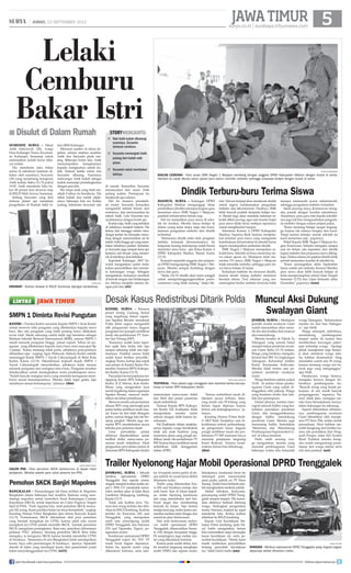 surya.co.id | surabaya.tribunnews.com
JAWATIMUR| JUMAT, 13 SEPTEMBER 2013
Kediri, surya - Ratusan
petani lereng Gunung Kelud
yang tergabung dalam organi-
sasi Sepakat Bersatu mendesak
Polda Jatim segera mengambil
alih pengusutan kasus dugaan
pungutan liar (pungli) sertifikasi
tanah eks-perkebunan PT Sum-
ber Sari Petung (SSP).
Kasusnya sudah kami lapor-
kan sejak lima bulan lalu tapi
sampai sekarang tidak ada keje-
lasannya. Padahal semua bukti
sudah kami berikan penyidik,
ungkap Triono, korlap aksi unjuk
rasa petani di Kantor Badan Per-
tanahan Nasional (BPN) Kabupa-
ten Kediri, Kamis (12/9).
Parapetaniituberunjukrasame-
ngepung Kantor BPN Kabupaten
Kediri, di Jl Veteran, Kota Kediri.
Massa yang mengenakan kaos
merah tergabung dalam organisasi
Sepakat Bersatu, menyoal rerdis-
tribusi eks-lahan perkebunan.
Menurutmerekaadapermainan
oknum BPN yang memungli para
petani ketika sertifikasi tanah mas-
sal. Kasus itu kini telah ditangani
polres, namun hingga kini tak ber-
ujung pangkal. Mereka juga me-
nuntut BPN membeberkan secara
terbuka para penerima tanah.
Lima perwakilan petani
akhirnya diperbolehkan untuk
melihat daftar nama-nama pe-
nerima tanah redistibusi. Hasil
pengecekan perwakilan petani di
dokumen BPN Kabupaten Kediri
menemukan nama-nama dobel
dan fiktif dari petani penerima
tanah redistribusi.
Namun Kepala BPN Kabupa-
ten Kediri Edi Kusbianto tidak
mengizinkan mereka minta
salinan dengan dalih karena ke-
rahasiaan.
Edi Kusbianto dalam penjelas-
annya kepada warga bersikukuh
tidak ada anak buahnya yang
menerima aliran uang pungli ser-
tifikasi tanah eks-perkebunan PT
SSP. Karena biaya sertifikasi tanah
redistribusi telah dianggarkan
dalamAPBN.
Semua redistribusi tanah di-
lakukan secara terbuka. Seka-
rang masih ada 59 bidang yang
belum dapat diproses karena
belum ada kelengkapannya, je-
lasnya.
Kasubag Humas Polres Kedi-
ri AKP Budi Nurtjahyo saat di-
konfirmasi terkait perkembang-
an pengusutan kasus dugaan
pungli sertifikasi tanah eks per-
kebunan PT SSP meminta Surya
meminta penjelasan langsung
Kasat Reskrim. Namun kasat-
reskrim belum bisa dihubungi.	
(dim)
Lelaki
Cemburu
Bakar Istri
sumenep, surya - Tekad
Astik Sutiyawati (28), warga
Desa Kalianget Timur, Kecamat-
an Kalianget, Sumenep untuk
melanjutkan kuliah harus diba-
yar mahal.
Dia menderita luka bakar
serius di tubuhnya lantaran di-
bakar oleh suaminya, Suryanto
(30) yang menentang keinginan
Astik kuliah, Rabu (11/9) pukul
19.00. Astik menderita luka ba-
kar 80 persen kini dirawat inap
di RSUD Moh Anwar, Sumenep.
Sedang Suryanto yang ikut
terkena jilatan api menjalani
pengobatan di Rumah Sakit Is-
lam (RSI) Kalianget.
Menurut sumber di lokasi ke-
jadian, selama setahun terakhir,
Astik dan Suryanto pisah ran-
jang. Beberapa bulan lalu, Astik
menyampaikan keinginannya
kepada orangtuanya untuk ku-
liah. Namun ketika minta izin
Suryanto dilarang. Suaminya
mencurigai Astik kuliah sebagai
kedok menutupi perselingkuhan
dengan pria lain.
Ibu tanpa anak yang telah me-
nikah 8 tahun itu bersikeras. Dia
nekat kuliah dan sudah dijala-
ninya beberapa hari ini. Ketika
pulang, kebetulan Suryanto ada
di rumah. Kemudian Suryanto
menanyakan dari mana Astik
pulang malam. Perempuan itu
menjawab apa adanya.
Hal itu memicu perselisih-
an mulut. Suryanto kemudian
mengambil sebotol bensin dari
motornya, dan menyiramkan ke
tubuh Astik. Lalu Suryanto me-
nyalakannya dengan korek api.
Kontan saja,Astik yang terbakar
di tubuhnya menjerit histeris. Dia
keluar dan tetangga sekitar men-
dengar jeritan itu berusaha meno-
long dengan menyiramkan air ke
tubuhAstikhinggaapiyangmem-
bakar tubuhnya padam. Sementa-
ra Suryanto juga sempat kena api,
lantaran ada bensin yang memer-
cik di tubuhnya ikut terbakar.
Kapolsek Kalianget, AKP Su-
wardi mengatakan sudah mela-
kukan penyelidikan dan memin-
ta keterangan warga. Sebagian
mengatakan, keduanya menikah
di bawah tangan dan belakangan
ini, istrinya menjalin asmara de-
ngan pria lain.	(riv)
surya/sutono
ringsek - Minibus operasional DPRD Trenggalek yang ringsek bagian
depannya akibat dihantam trailer.
surya/sudarmawan
dialog lesehan - Para siswa SMK Negeri 1 Mejayan berdialog dengan anggota DPRD Kabupaten Madiun dengan duduk di lantai.
Sekolah itu sejak dibuka tahun ajaran baru belum memiliki mebeler, sehingga siswanya belajar dengan duduk di lantai.
surya/rivai
dirawat - Korban dirawat di RSUD Sumenep dijenguk kerabatnya.
Disulut di Dalam Rumah■
Niat Astik kuliah dihalangi
suaminya, Suryanto
lantaran cemburu
Suryanto memergoki Astik
pulang dari kuliah naik
pitam
Suryanto nekat membakar
istrinya
■
■
■
storyhighlights
madiun, surya - Kalangan DPRD
Kabupaten Madiun menganggap dinas
pendidikan (dindik) setempat tergesa-gesa
menerima siswa SMK Negeri 1 Mejayan,
padahal infrastruktur belum siap.
Hal ini menjadikan para siswa di seko-
lah itu tersiksa. Mereka harus belajar di
dalam ruang kelas tanpa meja dan kursi,
lantaran pengadaan mebeler dari dindik
terlambat.
Seharusnya dindik mikir dulu pengisian
mebeler, termasuk laboratoriumnya. Ini
bangunan kosong melompong sudah berani
menerima siswa baru, ujar Ketua Komisi A
DPRD Kabupaten Madiun, Slamet, Kamis
(12/9).
Kemarin sejumlah anggota dan pimpin-
an DPRD mengunjungi SMK Negeri 1 Me-
jayan. Mereka sempat berdialog dengan
siswa dan guru.
Senin (16/9) dindik akan kami panggil
untuk mempertanggungjawabkan peren-
canaannya yang tidak matang, lanjut Sla-
met. Dewan berjanji akan mendesak dindik
untuk segera melaksanakan pengadaan
mebeler dan laboratorium. Pasalnya, SMK
lebih banyak praktik daripada belajar teo-
ri. Slamet juga akan meminta halaman se-
kolah diberi paving, agar saat musim hujan
para siswa tidak harus melepas sepatunya
untuk menghindari lumpur.
Sekretaris Komisi A DPRD Kabupaten
Madiun, Suparno Budi Santoso menjelas-
kan keluhan para siswa yang mengalami
keterbatasaninfrastrukturdisekolahharus
segera mendapatkan perhatian dindik.
SMK Negeri 1 Mejayan merupakan se-
kolah baru. Sekolah ini baru menerima sis-
wa tahun ajaran ini. Meskipun telah me-
nerima 151 siswa, SMK Negeri 1 Mejayan
tidak memiliki mebeler, sehingga para sis-
wa harus belajar di lantai.
Ketiadaan mebeler itu menurut dindik,
karena tender lelang mebeler menemui
kendala teknis. Para rekanan yang me-
menangkan tender mebeler ternyata tidak
mampu memenuhi syarat administratif,
sehingga pengadaan mebeler terlambat.
Salah seorang siswa, Krismawan meng-
aku pasrah dengan kondisi sekolahnya.
Alasannya, para guru dan kepala sekolah-
nya juga tak bisa mengusahakan pengada-
an mebeler dengan sistem pinjam pakai.
Kami memang belajar sangat tergang-
gu karena tak adanya bangku dan kursi.
Tetapi karena telanjur masuk sekolah ini
kami menerima saja, paparnya.
Wakil Kepala SMK Negeri I Mejayan ba-
gian Kesiswaan, Suharto mengaku sampai
saat ini belum ada kepastian dari dindik
kapan mebeler dan prasarana siswa dileng-
kapi. Diakui selama ini pejabat dindik tidak
pernah memantau kondisi di sekolah itu.
Kami menargetkan akhir September
harus sudah ada mebeler. Karena Oktober
para siswa akan lebih banyak belajar di
kelas mempersiapkan untuk Ujian Tengah
Semester (UTS) dan Ujian Semester akhir
Desember, paparnya.	(wan)
Dindik Terburu-buru Terima Siswa
surya/didik mashudi
teatrikal - Para petani juga menggelar aksi teatrikal ketika berunju-
krasa di kantor BPN Kabupaten Kediri.
Desak Kasus Redistribusi Ditarik Polda
JOMBANG, surya - Sebuah
minibus operasional DPRD
Trenggalek dan sepeda motor,
ringsek menjadi korban trailer no-
pol L 9936 UV mendadak mene-
robos median jalan di Jalan Raya
Gambiran Mojoagung, Jombang,
Kamis (12/9.
Tidak ada korban jiwa. Na-
mun dua orang terluka dan dila-
rikan ke RSUD Jombang. Korban
terluka itu Kasyanto (45) asal
Trenggalek, yang merupakan
salah satu penumpang mobil
DPRD Trenggalek, dan Sutrisno
(35) asal Ngrambe, Ngawi, pe-
ngendara motor.
Kendaraan operasional DPRD
Trenggalek nopol AG 7011 YP
rusak berat bagian depannya.
Selain itu, sepeda motor yang
dikendarai Sutrisno, serta seki-
tar 10 sepeda motor parkir di de-
pan pabrik mi rusak berat akibat
dihantam trailer.
Trailer yang dikemudian Fau-
zi (45) asal Surabaya melaju dari
arah barat. Saat di lokasi kejadi-
an, trailer dipotong kendaraan
lain yang mendahului dari kiri.
Fauzi kaget dan membanting
kemudi ke kanan. Tapi karena
melaju kencang, trailer justru me-
nerobos median jalan hingga dan
masuk ke jalur berlawanan.
Dari arah berlawanan melun-
cur mobil operasional DPRD
Trenggalek, dikemudikan Sunar-
to (34) dengan kecepatan tinggi.
Di sampingnya juga melaju mo-
tor yang dikendarai Sutrisno.
Karena jarak sudah dekat, trai-
ler tersebut langsung menghajar
mobil DPRD dan sepeda motor.
Selanjutnya, kendaraan berat itu
melompat parit, menyeruduk
areal parkir pabrik mi PT Sinar
Terang. Trailer baru berhenti sete-
lah menghantam tembok pabrik.
Akibat tabrakan, Kasiyanto,
penumpang mobil DPRD Treng-
galek sempat terjepit. DIa kemu-
dian akhirnya berhasil ditolong
warga. Sedangkan pengendara
motor, Sutrisno, terjatuh ke aspal
menderita luka. Kedua korban
dilarikan ke RSUD Jombang.
Kepala Unit Kecelakaan Sat-
lantas Polres Jombang, Ipda Da-
rul Asifin mengatakan, belum
bisa memastikan siapa tersangka
kasus kecelakaan ini, serta pe-
nyebab kecelakaan. “Sebab, kami
masih melakukan penyelidikan
tentang penyebab kecelakaan
itu,” kilah Darul Asifin.	(uto)
Trailer Nyelonong Hajar Mobil Operasional DPRD Trenggalek
JEMBER, surya - Meskipun
pemilik modal swalayan Giant
sudah memastikan akan mena-
rik diri dari Jember, kini muncul
aksi mendukung.
Mereka beraksi di Pabrik Es
Telengsari yang semula bakal
menjadi lokasi pendirian swala-
yan Giant, Rabu (11/9) malam.
Warga yang berdemo mengaku
berasal dari RW 16 Lingkungan
Talangsari, Kelurahan Jember
Kidul, Kecamatan Kaliwates.
Mereka tidak terima atas pe-
nolakan pendirian swalayan
Giant.
Warga berdemo sekitar pukul
19.00, di sekitar lokasi pemba-
ngunan Giant yang sudah di-
tinggalkan oleh pekerja. Warga
yang berdemo terdiri dari laki-
laki dan perempuan.
Dalam aksinya, mereka men-
copoti seluruh baliho yang ber-
tuliskan penolakan pendirian
Giant, dan menggantikannya
dengan baliho mendukung
pendirian Giant. Mereka juga
memasang baliho bertuliskan
‘Menerima dan Mendukung
Pembangunan Supermarket Gi-
ant' di lokasi tersebut.
Hafit, salah seorang war-
ga mengatakan, mereka yang
menolak pembangunan Giant
beberapa waktu lalu bukanlah
warga Talangsari. Kebanyakan
mereka itu dari luar Talangsa-
ri, ujar Hafit.
Warga setempat, imbuhnya,
mendukung pembangunan
tempat usaha itu karena bisa
memberikan lowongan peker-
jaan terhadap warga. Apalagi
pihak manajemen juga berjan-
ji akan merekrut warga seki-
tar, bahkan diutamakan. Yang
mendaftar sudah ada 50 orang,
karena memang warga sini ba-
nyak juga yang menganggur,
ujar Hafit.
Handayani, warga lainnya,
mengaku kecewa dengan ter-
hentinya pembangunan itu.
Banyak orang yang butuh pe-
kerjaan, di sini masih banyak
pengangguran, tegasnya. Na-
mun tidak jelas, mengapa me-
reka baru berunjukrasa menya-
takan dukungan itu sekarang.
Seperti diberitakan sebelum-
nya, pembangunan swalayan
Giant dihentikan oleh manaje-
men PT Hero Tbk, selaku induk
perusahaan. Hero bahkan me-
milih hengkang dari Jember ka-
rena ada penolakan dari Peng-
asuh Ponpes Ashri KH Syaiful
Rizal. Padahal, mereka meng-
aku sudah mengantongi perse-
tujuan dari warga sekitar serta
izin dari pemkab.	(uni)
Muncul Aksi Dukung
Swalayan GiantSMPN 1 Diminta Revisi Pungutan
kediri - Pemkot Kediri meminta Kepala SMPN 1 Kota Kediri
untuk merevisi nilai pungutan yang dibebankan kepada siswa
baru. Jika ada pungutan yang tidak penting harus dilakukan
revisi total. Meski sekarang sudah tidak lagi berstatus sebagai
Rintisan Sekolah Bertaraf Internasional (RSBI), namun SMPN 1
masih menarik pungutan hingga jutaan rupiah. Tahun ini pu-
ngutan yang dibebankan kepada siswa baru total mencapai Rp
3 jutaan. Kalau memang tidak perlu, sebaiknya poin-poinnya
dibatalkan saja, ungkap Agus Wahyudi, Sekkota Kediri setelah
memanggil Kasek SMPN 1 Yayuk Cahyaningsih di Balai Kota
Kediri, Kamis (12/9). Dikonfirmasi terpisah Kasek SMPN 1
Yayuk Cahyaningsih menyebutkan, pihaknya tidak merasa
menarik pungutan dari orangtua siswa baru. Pungutan tersebut
dimaksudkan untuk meningkatkan mutu pembelajaran siswa.
Sudah banyak orangtua siswa yang meminta keringanan mem-
bayar sesuai kemampuannya. Mereka tidak ingin gratis, tapi
membayar sesuai kemampuan, jelasnya. (dim)
Pemohon SKCK Banjiri Mapolres
bangkalan - Pemandangan tak biasa terlihat di Mapolres
Bangkalan dalam beberapa hari terakhir. Ratusan orang men-
datangi mapolres untuk memohon Surat Keterangan Catatan
Kepolisian (SKCK) untuk keperluan tes Calon Pegawai Negeri
Sipil (CPNS). Pada Agustus lalu, total pemohon SKCK menca-
pai 342 orang. Kami prediksi bulan ini terus bertambah, ungkap
Kasubag Humas Polres Bangkalan Iptu Imron Rosyadi, Kamis
(12/9). Permohonan SKCK didominasi oleh para pemohon
yang hendak mengikuti tes CPNS, karena salah satu syarat
mengikuti tes CPNS adalah memiliki SKCK. Jumlah pemohon
SKCK mengalami peningkatan. Rata-rata, pemohon didominasi
pelamar PNS, jelasnya. Seorang pemohon SKCK Ibnu Saha
mengaku, ia mengurus SKCK karena hendak mendaftar CPNS
di Surabaya. Sementara di sini (Bangkalan) tidak mendapatkan
kuota. Saya coba peruntungan di Surabaya, ujarnya. Sejumlah
daerah di Jatim yang mendapat kuota dari pemerintah pusat
bakal menyelenggarakan tes CPNS. (st32)
LINTAS JAWA TIMUR
surya/ahmad faisol
calon pns - Para pemohon SKCK berkerumun di depan loket
pelayanan. Mereka adalah para calon peserta tes PNS.
join facebook.com/suryaonline follow @portalsurya
 