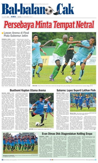 Bal-balan Cak
surya.co.id

HALAMAN 24

|

surabaya.tribunnews.com

| SENIN, 23 DESEMBER 2013

Persebaya Minta Tempat Netral
■ Lawan

Arema di Final 		
	 Piala Gubernur Jatim
surabaya, surya - Langkah
Persebaya memburu gelar Piala Gubernur Jatim 2013 tinggal selangkah.
Amrizal dkk berhasil melaju ke laga
puncak, setelah menggasak Persela
Lamongan, 1-0 (0-0) pada semifinal
di Stadion Bumimoro, Kobangdikal
Surabaya, Minggu (22/12).
Penentu kemenangan Persebaya
lolos ke final yakni Emannuel 'Pacho' Kenmogne menit ke-70. Gol
tersebut bermula dari aksi individu
Greg Nwokolo yang berhasil melewati bek Persela dan memberikan
umpan ke Pacho. Tendangan keras
Pacho merobek sisi kanan gawang
Persela yang dikawal Khoirul
Huda.
Di final Persebaya bakal ketemu
Arema Cronus yang pada semifinal
lainnya menyingkirkan Persegres
Gresik United, 4-2 (2-1) di Stadion
Kanjuruhan, Minggu (22/12).
Meladeni Arema di final, kubu
Persebaya meminta pertandingan
digelar di tempat netral. Direktur
Sport Persebaya Dhimam Abror
meminta kepada panitia pelaksana
(Panpel) agar mencari stadion di
luar Surabaya dan Malang sebagai
arena final turnamen ini.
Panpel sebaiknya cari tempat
netral untuk pertandingan Persebaya lawan Arema, sebut Abror
yang menyaksikan laga semifinal
Persebaya lawan Persela, Minggu
(22/12).
Disinggung sulitnya panpel mendapatkan izin keamanan kepolisian
di Jatim untuk menggelar laga Persebaya dan Arema karena ini berdekatan dengan Hari Raya Natal dan
Tahun Baru 2014, Abror menyarankan laga final ditunda saja. Kalau
begitu ditunda pertandingannya

setelah tahun baru, ucap Abror.
Asisten Pelatih Persebaya, Tony
Ho juga setuju laga final dihelat di
tempat netral. Kalau memang bisa
dan panpelnya siap, itu lebih baik.
Pertandingan bisa di luar Surabaya
dan Malang, terang Tony.
Melawan Persela, Persebaya
menyuguhkan permainan agresif
dengan menempatkan Pacho di
depan. Striker asal Kamerun itu
dibantu Rahman Lestahulu dan M
Ilham di sisi kanan dan kiri.
Di lini tengah, Akbar Rasyid, Ari
Priyatna dan Patrice Nzekou jadi
komando dan jangkar gelandang.
Ketiganya berusaha memenangi
lini tengah dengan gelandang-gelandang Persela,Catur Pamungkas,
Pablo Azzura, dan Arif Ariyanto.
Di awal laga Persela berusaha
memegang kendali permainan dengan permainan cepat. Laskar Joko
Tingkir terus menekan pertahanan
Persebaya yang digalang Ambrizal
dan Vava Mario Yagalo.
Persebaya memiliki peluang membuat gol menit ke-30, tapi sambaran
Ari Supriyatna yang menerima umpan dari Pacho membentur tiang
gawang kanan Persela.
Guna menambah daya dobrak,
Tony Ho menarik Rahman Lestaluhu
digantikan Greg Nwokolo menit ke31. Masuknya Greg, membuat serangan Persebaya bertambah tajam.
Persela punya peluang membuat
gol menit ke-42 melalui Agung
Suprayogi. Namun, tendangannya
diamankan kiper Jendry Pitoy. Babak kedua, hujan mengguyur dan
membuat permainan dari kaki ke
kaki yang diperagakan kedua tim
tidak berjalan maksimal. Laju bola
kerap terhalang genangan air. (fat)

surya/erfan hazransyah

tarik kaos - Pemain Persela, Eki Taufik (kanan) menarik kaos Kenmogne Pacho pada pertandingan semifinal di Stadion Bumimoro Surabaya, Minggu (22/12).

Busthomi Kapten Utama Arema
malang, surya - Arema
Cronus sudah menentukan kapten yang memimpin tim dalam
pertandingan. Ban kapten diserahkan kepada empat pemain.
Dalam dua laga di Piala
Gubernur Jatim 2013, Arema
Cronus menunjuk A Busthomi,
Purwaka Yudhi, dan Victor
Igbonefo. Busthomi dipercaya
dalam laga kontra Sriwijaya
FC. Sedangkan saat lawan Persik, ban kapten diserahkan ke
Purwaka. Ban kapten beralih ke
Victor setelah Purwaka ditarik
keluar lapangan.
Tapi dalam urutan kapten
musim depan, tidak ada nama
Purwaka. Secara berurutan ban
kapten akan diserahkan kepada
Busthomi, Kurnia Meiga, Victor
Igbonefo, Cristian 'El Loco' Gonzales.
Dari empat pemain ini, Busthomi, Victor, dan Gonzales
adalah kapten baru Arema Cronus. Musim lalu Meiga sudah
dipercaya menjadi kapten selain
Greg Nwokolo, dan Kayamba
Gumbs. Bila tidak hengkang ke
Persebaya, Greg tetap akan dipercaya menjadi kapten utama.
Hengkangnya Greg membuat
manajemen dan tim pelatih sibuk mencari kapten utama.

General Manager Arema Cronus,
Ruddy Widodo mengungkapkan
terpilihnya Busthomi sebagai
kapten utama berdasar masukan
dari tim pelatih dan pemain.
Alasan utama terpilihnya
Busthomi adalah putra daerah.
Selain itu, pemilik nomor punggung 19 ini bukan pertama kalinya dipercaya memegang ban
kapten. Saat memperkuat Mitra
Kukar, Busthomi juga dipercaya
menjadi kapten setelah Hamka
Hamzah.
“Busthomi juga harus mampu
memberi contoh di luar lapangan. Kami yakin dia memiliki
kemampuan itu,” kata Ruddy
kepada Surya, Minggu (22/12).
Penunjukan kapten ini juga
mewakili pemain di semua posisi. Meiga sebagai wakil penjaga
gawang. Victor terpilih untuk
menjadi contoh pemain belakang. Sedangkan Busthomi dan
Gonzales sebagai contoh pemain
gelandang dan depan. Keempat
pemain ini dianggap memiliki
senioritas di semua posisinya.
Sebenarnya senioritas bukan
syarat utama dipercaya menjadi
kapten. A Kurniawan (AK), misalnya. Dibandingkan adiknya,
Meiga, AK lebih senior dibandingkan kiper lainnya. (jay)

Suharno: Lopez Seperti Latihan Fisik

surya/dok

busthomi - Memikul tanggung jawab sebagai kapten tim.

malang, surya - Arema
Cronus akan bertemu Persebaya
dalam laga final Piala Gubernur
2013. Arema Cronus mengantongi tiket menuju final, setelah
membekuk Persegres Gresik 42 (2-1) di Stadion Kanjuruhan,
Minggu (22/12).
Empat gol yang bersarang ke
gawang Persegres GU yang dikawal Sukasto Effendi masingmasing dipersembahkan Christian Gonzales menit ke-14 dan
menit ke-40, Ahmad Alfarizie
menit ke-47 dan Gustavo Lopes
menit ke-86 dari titik penalti.
Sementara dua gol Persegres
yang membobol gawang Arema
yang dikawal Ahmad Kurniawan dilesakkan Reza Mustofa
menit ke-33 dan Jimmy Suparno
menit ke-63.
Hujan deras mengguyur sebelum kick off. Saat peluit tanda
dimulainya pertandingan ditiup, gerimis masih mengguyur.
Meskipun tidak ada genangan
air, beberapa titik lapangan berubah menjadi lumpur.
Pelatih Arema Cronus, Suharno mengungkapkan kondisi
lapangan
menguntungkan
Arema Cronus. Bagi tim pelatih,
kondisi lapangan ini berguna
untuk menggenjot fisik beberapa

SURYA/HAYU YUDHA PRABOWO

MELAJU FINAL - Gaya Gustavo Lopez, gelandang Arema Cronus usai
mencetak gol lewat titik putih, Minggu (22/12).
pemain seperti Gustavo Lopez
yang terlambat bergabung di
tim. “Lopez seperti latihan fisik
seperti saat di Lamongan dulu,”
kata Suharno usai laga.
Di sisi lain, kondisi lapangan
juga berdampak negatif terhadap performa anak asuhnya.
Ini karena Gonzales dkk tidak
bisa maksimal membangun
serangan. Beberapa kali upaya
membangun serangan mudah
dipatahkan Laskar Joko Samudra.

Pelatih asal Klaten ini menambahkan kemenangan Singo Edan
tak lepas dari dukungan Aremania. Hujan deras yang mengguyur sebelum laga tak menyurutkan langkah Aremania datang ke
Stadion Kanjuruhan. Dukungan
dari luar lapangan inilah yang
menjadi kunci Singo Edan sukses
membekuk Persegres.
“Saya ucapkan terima kasih untuk Aremania yang selalu memberi dukungan,” tambahnya. (jay)

Evan Dimas Dkk Diagendakan Keliling Eropa

surya/hayu yudha prabowo

boyongan ke yogyakarta - Pemain Timnas U-19 bakal pindah home base pelatnas yakni
ke Yogyakarta mulai 17 Januari.
join facebook.com/suryaonline

surabaya, surya - Tim
Nasional Indonesia U-19 masih
fokus melakukan pemusatan
latihan (TC) di Batu dan bakal
dilanjutkan ke DI Yogyakarta mulai Januari 2014. Meski demikian,
skuad polesan Indra Sjafri ini sudah mengagendakan tur ke Eropa
sebagai uji coba.
Indra Sjafri menjelaskan, dirinya sudah memprogramkan uji
coba sebanyak 30 pertandingan
untuk Evan Dimas dkk selama
2014. Ada beberapa negara di
Eropa yang sudah masuk catatan
program Indra Sjafri.
Evan Dimas dkk bakal beruji
coba di Belanda, Spanyol, Jerman
dan negera-negara Eropa lainnya.
Nanti yang mengurus dan meng-

atur uji coba dilakukan federasi
(PSSI). Bisa lawan tim nasional
negara setempat (Eropa) atau
klub-klub, sebut Indra Sjafri,
Sabtu (21/12) malam.
Selain keliling Eropa, Indra juga
berencana memboyong skuad Garuda Muda uji coba ke negara-negara Timur Tengah. Evan Dimas
dkk juga menjadwalkan menggelar mini turnamen yang akan dilakukan di Jakarta dan Vietnam.
Kami juga sudah membuat
program uji coba di beberapa daerah Indonesia. Namanya tur nusantara, pemain akan bermain di
kota-kota di Indonesia. Ini idenya
Pak Nyalla (La Nyalla M Mattalitti Ketua Badan Tim Nasional),
jelas Indra.

Guna memuluskan 30 pertandingan uji coba, Indra mengatakan,
TC terus dimatangkan. TC di Batu
yang dijadwalkan berakhir 17 Januari 2014 nanti, merupakan dasar
atau pondasi bagi Timnas U-19.
Selanjutnya TC kedua dilangsungkan di Yogyakarta guna
menggarap teknik pemain yang
sukses juara AFF 2013. Ibarat
membangun rumah, pondasinya
dibangun di Batu. Kemudian
pembangunan lainnya dilanjutkan saat TC di Yogyakarta, ucap
pelatih asal Padang ini.
Sebelum ke Yogyakarta, Indra
bakal menciutkan jumlah pemain
tim didikannya. Dari 37 pemain yang tergabung TC di Batu,
nanti diciutkan jadi 28 pemain.

Penciutan jumlah pemain Garuda
Muda ini mulai dilakukan, Senin
(23/12).
Hari Senin (23/12), saya akan
coret tiga pemain dan tinggal 34
pemain. Kemudian, per 7 Januari
malam akan kami ciutkan jadi 28
pemain, terang Indra.
Timnas U-19 fokus menggenjot fisik pemain yang dilakukan
di lapangan Agrokusuma Batu
sejak dua bulan lalu. Usai Garuda Muda sukses menjuarai AFF
2013 dan lolos dari kualifikasi
Piala Asia (AFC) 2014, mereka
menjalani TC panjang. Skuad
Garuda Muda memastikan tampil
di putaran final Piala Asia U-19
di Myanmar. Ajang itu rencananya dihelat Oktober 2014. (fat)
follow @portalsurya

 