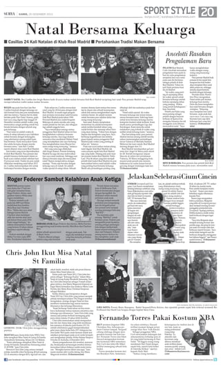 24|

SPORT STYLE 20

KAMIS

KAMIS, 26 DESEMBER 2013
26 DESEMBER 2013

surya.co.id | surabaya.tribunnews.com

Natal Bersama Keluarga
Casillas 24 Kali Natalan di Klub Real Madrid

Pertahankan Tradisi Makan Bersama

Ancelotti Rasakan
Pengalaman Baru

SAMBUT NATAL- Iker Casillas dan Sergio Ramos hadir di acara makan malam bersama klub Real Madrid menjelang hari natal. Para pemain Madrid tetap
mempertahankan tradisi makan malam bersama.
BOLEH saja pada hari-hari lain Iker
Casillas berpisah dengan keluarga untuk bermain bola atau pun menjalankan
aktivitas lainnya. Namun hal itu tidak
berlaku pada Hari Natal. Karena, pada
hari raya yang digelar tiap tanggal 25
Desember tersebut adalah waktu yang
menurutnya sangat penting untuk bisa
berada bersama dengan seluruh anggota keluarga.
“Hari natal ini adalah waktu di
mana di setiap tahunnya saya habiskan
untuk bersama dengan keluargaku
yang sebelumnya jarang sekali kami
bisa bertemu. Kami merayakan Natal
dan selalu bersama dengan mereka
bersama-sama,” kata Iker Casillas
seperti dilansir situs resmi Real Madrid.
Ada tradisi yang terus dipertahankan
di klub Real Madrid. Para pemain dan
pelatih biasanya berkumpul dalam sebuah acara makan malam sebelum hari
H perayaan natal. Tradisi itu pun sudah
dilakukan menjelang natal tahun 2013
ini. Casillas menyempatkan diri untuk
berkumpul bersama dengan mereka.

Pada tahun ini, Casillas merayakan
natal yang Ke-24 bersama dengan klub
Real Madrid. Ia masih ingat pengalaman pertama merayakan natal bersama
klub Real Madrid pada tahun 1990.
Personil Madrid pun sudah berganti.
Beberapa di antara mereka ada yang
sudah pindah ke tim lain, dan sebagian
lagi adalah anggota baru.
“Saya mendoakan semoga semua
penggemar Real Madrid tahun ini bisa
menghabiskan waktunya bersama
keluarga mereka. Saya juga doakan
semuanya bisa menikmati Malam Natal
yang menakjubkan dan saya berharap
bisa menghabiskan masa liburan bersama orang-orang tersayang,” katanya.
Hal yang sama juga dilakukan
oleh Sergio Ramos. Pemain belakang
Madrid itu juga tak mau melewatkan
hari raya natal sendirian. Sehingga saat
ditanya bersama siapa dia merayakan
natal? Ramos menjawabnya dengan
mantap; “Tentu saja bersama dengan
keluarga saya di rumah. Ini adalah
waktu spesial di setiap tahun. Sebuah

momen dimana kami semua bisa menatap ke depan dan sebuah kesempatan
untuk kita semua menghentikan segala
rutinitas harian. Ini adalah momen
untuk bersama para sahabat dekat dan
orang-orang tersayang”.
Saat natal, Ramos menjelaskan
momentum itu adalah kesempatan
untuk melihat kembali tahun yang
sudah berlalu dan menatap tahun baru
yang akan datang. “Tahun baru dengan
impian dan keinginan yang baru. Saya
berharap kegembiraan dan kebahagiaan kepada semua penggemar Real
Madrid pada waktu yang penting di
tahun ini,” katanya.
Pada saat acara makan malam jelang
natal digelar klub Real Madrid, tak
cuma pemain sepak bola Real Madrid
saja yang hadir. Datang pula pula mantan pemain basket Real Madrid, Pablo
Laso. Pria 46 tahun yang kini menjadi
pelatih klub basket Real Madrid itu pun
menyatakan bahwa natal adalah waktu
yang penting buat bersama keluarga.
Meski ada pertandingan penting yang

CELEBRITYBABIES.PEOPLE

BERSAMA ANAK- Roger Federer dan istrinya, Mirka Vavrinec
menggendong anak kembar mereka; Myla Rose dan Charlene
Riva.
dalam sebuah upacara kecil
di Basel, Swiss.
Federer dikenal sebagai
petenis yang suka bermain

dengan anak-anak. Tak
segan dia melakukan sesuatu
yang bisa menarik perhatian
anak-anak.

REAL MADRID

dihadapi oleh tim asuhannya pada hari
natal ini.
“Natal selalu spesial. Ini waktu
bersama keluarga dan teman-teman,
semua bersama-sama. Sulit bagi kami
untuk terus bersama keluarga karena
kompetisi (basket) tidak berhenti. Kami
masih punya pertandingan Liga dan
Euroleague. Kami mencoba untuk
melakukan yang terbaik di waktu yang
sedikit untuk keluarga kami,” katanya.
Dua hari jelang natal, para pemain
Madrid merasa senang setelah mereka
sukses memenangkan pertandingan
lawan Valencia di Mestalla Stadium.
Melawan tim tuan rumah, Real Madrid
menang dengan skor 3-2.
Real Madrid mendapatkan gol pertama dari Angel di Maria pada menit
ke-28. Setelah menguasai umpan
Marcelo di sektor kiri pertahanan
Valencia, Di Maria menggiring bola
masuk kotak penalti dan menembakkannya ke sudut kanan bawah
gawang dengan tendangan kaki kiri.
(Tribunnews/mba)

Roger Federer Sambut Kelahiran Anak Ketiga
MANTAN petenis nomor
satu dunia dan 17 kali meraih gelar turnamen besar,
Roger Federer, Selasa, mengatakan istrinya Mirka akan
segera melahirkan.
Federer menjadi ayah
pada Juli 2009 saat Mirka
melahirkan bayi kembar,
Myla Rose dan Charlene
Riva. “Mirka dan saya amat
bahagia karena Myla 
Charlene akan mendapat
adik dan mereka akan menjadi keluar besar pada 2014.
Kami sangat bahagia,” demikian diumumkan Federer
yang berusia 32 tahun dalam
lamannya seperti dikutip
AFP.
Federer menikah dengan
Mirka Vavrinec pada 2009
lalu. Pernikahan dilakukan

PELATIH Real Madrid,
Carlo Ancelotti merasakan
pengalaman baru pada tahun ini yaitu pengalaman
menjalani hari raya natal
pada saat dia berstatus
sebagai pelatih di klub
Real Madrid. Tahun ini
jadi Natal pertama buat
dia di Madrid
“Ini waktu yang penting di sepanjang tahun.
Ini waktu spesial untuk
bersama keluarga setelah
bekerja sepanjang tahun
yang panjang. Waktu
yang penuh kebahagiaan,”
kata Ancelotti.
Pelatih asal Italia yang
menyandang sebagai
pelatih dengan bayaran
terbesar di Spanyol itu
mengaku biasanya dia tak
menggelar acara khusus
menyambut natal. “Saya

Pernah dalam turnamen
tenis di Melbourne Park,
Federer berinteraksi dengan
dengan SpongeBob. Itu
dilakukan untuk menarik
perhatian anak-anak.
Dia juga sempat menarik
perhatian para pengunjung
saat dia berganti peran
dari pemain tenis menjadi
seorang pemungut bola atau
“Ball Kid”.
Dia meminta salah
seorang “Ball Kid” untuk
bertukar peran. Federer pun
mengambil posisi layaknya
seorang petugas pemungut
bola dengan melipat kaki
kanan (seperti seorang pelari
akan start balapan). Federer
senang karena aksinya itu
bisa menghibur anak-anak.
(Tribunnews/mba/ant)

hanya menghabiskan
waktu dengan orangorang yang kusayang,”
katanya.
Para pemain Madrid baik
pemain di tim sepak bola
maupun tim bola basket
akan menjalani libur natal
akhir pekan ini, sehingga
mereka dapat bertemu
kembali dengan keluarga.
Presiden klub, Florentino Pérez mengatakan
Natal selalu jadi momen
keluarga buat mereka.
Dulu dia biasa menghabiskan natal bersama dengan
orangtua. “Sekarang
saya menjalani hari natal
bersama anak-anak dan
cucu-cucu. Cucu saya yag
Keenam baru saja lahir
beberapa hari yang lalu,”
katanya. (Tribunnews/
mba)

REAL MADRID

MINUM BERSAMA- Para pemain dan pelatih klub Real
Madrid minum bersama pada acara menyambut natal.

Jelaskan Selebrasi Cium Cincin
STRIKER Liverpool asal Uruguay, Luis Suarez menjelaskan
tentang beberapa selebrasi yang
biasa dilakukannya usai mencnya
menc
etak gol kepada reporter cilik
dari televisi klub Liverpool,
LFC TV bernama Finn.
a
“Jika saya mencium
ncium
cincin, itu maksudnya
dnya
gol buat istri saya,
a,
kalau mencium
di bagian sini
(pergelangan
tangan) itu selebrasi buat putri
saya karena
ada tato nama
anak saya di
situ,” kata
Luis Suarez
dalam video
rekaman wawancara yang diunggah di Youtube.
Dia menjelas-

kan, itu adalah selebrasi terbaik
yang dilakukannya demi
orang-orang tersayang. Orang
Suarez
spesial di sekitar Su
saat ini adalah is dan
istri
anaknya.
dua orang anak
setahun
Dalam setahu belamenjadi
kangan terus m
Inggris
sorotan publik I
berbagai
setelah berbag
kontroversialnya
kontrover
maupun kehebatannya di
batann
atas lapanla
gan. Namun,
ternyata
tern
Suarez
Sua
merupakan
me
sosok yang
soso
ramah terhadap anak
kecil.
kec
Dalam
sebuah
seb
acara Kop
ac
BLEACHERREPORT

Kids di saluran LFC TV, striker
26 tahun itu duduk manis
Finn sambil menjalani tradisi
‘tea time’ . Suarez pun membeberkan segala rahasianya
kepada Finn.
Suarez juga mengatakan
bahwa putranya, Benjamin
yang lahir di Liverpool percaya
akan menjadi seorang Scouser
(panggilan penduduk kota
Liverpool). Apalagi putrinya,
Delna katanya sudah mulai
fasih berbicara dengan logat
Scouser.
“Saya kira Benjamin akan
menjadi seorang Scouser dan
putriku juga, dia pergi ke tempat suster di rumah sakit dan
berbicara seperti Scouser. Saya
mulai tidak mengerti saat dia
berbicara denganku menggunakan bahasa Inggris!” ujar Suarez
sambil tertawa. (Tribunnews/
duniasoccer.com)

Chris John Ikut Misa Natal
St Familia

FACEBOOK/ANNA MARIA MEGAWATI

GENDONG ANAK- Chris John menggendong
putrinya

MANTAN juara dunia kelas bulu WBA Chris
John mengikuti Misa Natal di Gereja St Familia
Atmodirono Semarang, Selasa (24/12) Malam.
“Kami sekeluarga mengikuti Misa Natal di
Gereja St Familia Atmodirono Semarang pukul
21.00 WIB,” kata Chris John.
Menurut Chris John yang semasa menjadi
petinju memiliki rekor bertarung 48 kali menang
(22 di antaranya dengan KO), tiga kali seri, dan
join facebook.com/suryaonline

sekali kalah, tersebut, tidak ada peran khusus
dalam Misa Natal tahun ini.
Kalau pada saat Natal 2012, Chris John berperan sebagai “Keluarga Kudus” dalam Misa
Natal di Gereja Kalep Elizabeth Semarang. Saat
itu Chris John berperan sebagai Yoseph sedangkan istrinya Ana Maria Megawati berperan sebagai Maria kemudian dua anaknya Maria Lune
Ferisha dan Maria Rosa Christiani berperan
sebagai Malaikat.
Ketika ditanya apa harapannya dengan
Natal 2013 ini, Chris John yang semasa menjadi
petinju mendapat julukan The Dragon tersebut
mengatakan, semoga dengan Natal ini bisa
membawa kedamaian bagi semua manusia
khususnya dan keluarga khususnya.
“Kami berharap Natal tahun ini bisa membawa kedamaian semua manusia umumnya dan
keluarga saya khususnya,” kata Chris John yang
semasa jadi petinju berhasil memegang gelar
juara dunia selama 10 tahun lebih tersebut.
Chris John memutuskan untuk mengundurkan diri dari dunia tinju yang telah membesarkan namanya di Jakarta pada Kamis (19/12)
setelah sebelumnya gagal mempertahankan
gelar juara dunia kelas bulu (57,1 kilogram) karena kalah TKO pada ronde keenam (tidak melanjutkan pertarungan pada awal ronde ketujuh)
saat menghadapi petinju Afrika Selatan Simpive
Vetyeka di Australia, 6 Desember 2013.
Alasan pengunduruan diri tersebut, menurut
dia, berdasarkan pertarungan tersebut dirinya
merasakan bahwa siknya sudah mulai menurun. “Mungkin karena faktor usia juga,” kata
suami mantan atlet wushu Jateng Ana Maria
Megawati tersebut. (Tribunnews/ant)

FOTO: FACEBOOK, TWITTER, DAILYMAIL, 101 GREAT GOALS.COM

GAYA SANTA- Petenis Maria Sharapova, Radek Stepanek-Petra Kvitova, dan sejumlah pemain sepak bola terkenal termasuk Rio
Ferdinand dan David Luiz bergaya dengan kupluk Santa Claus.

Fernando Torres Pakai Kostum NBA
IKUT promosi kegiatan NBA
Christmas Day, beberapa pemain Chelsea tampak ‘berganti’
cabang olahraga dengan mengenakan kostum tim bola basket. Fernando Torres dan Eden
Hazard mengenakan kostum
tim kontestan NBA sementara
Petr Cech dan John Obi Mikel
terlihat memegang sebuah bola
basket.
Torres memakai kostum dari
tim Brooklyn Nets. Sementara

itu rekan setimnya, Hazard
terlihat nyaman dengan jersey
orange khas New York Knicks.
Sebagai penggemar NBA,
Cech menyatakan dukungan dan
antusiasmenya terhadap para atlet yang bakal bertarung di Hari
Natal. “Di Inggris orang-orang
menikmati Hari Natal dengan
sepak bola, seperti bola basket
di Amerika Serikat,” ujarnya
kepada Daily Mail .
“Semua orang membawa

keluarganya ke stadion dan di
sisi lain, kami seorang profesional
(yang tetap
bekerja). Ya,
atmosfer dan
keceriaan yang
dibawa membuat
anda terlibat dalam
suasana positif, senang,
dan ceria,” imbuh Cech.
(Tribunnews/duniasoccer.
com)

DAILYMAIL

Fernando
Torres

follow @portalsurya

 