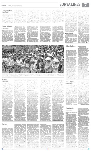 SURYA LINES 

| KAMIS, 26 DESEMBER 2013
Lumajang Jadi...
■

DARI HALAMAN 1

bungkan Lumajang dengan dua
kabupaten lain, yakni Jember
dan Malang. Jalan nasional,
yang merupakan penyangga
arus ekonomi berubah layaknya
jalanan pedesaan.
Perjalanan menjadi sangat
terganggu. Butuh waktu cukup
lama untuk melewatinya. “Dulu

Pantai Selatan...
■

DARI HALAMAN 1

“Berbeda dengan pasir bangunan, penambangan pasir besi itu
bisa merusak lingkungan,” ujar
Aak, ditemui Senin (24/12).
Menurut Aak, pasir sungai,
atau pasir yang digunakan untuk bahan bangunan, memang
harus diambil. Ini karena bila
tidak diambil, pasir yang turun
terus menerus dari Gunung Semeru, justru semakin membuat
sungai dangkal.

surya.co.id | surabaya.tribunnews.com

dari Tempeh ke Terminal Wonorejo hanya butuh 20 menit saja.
Kini bisa satu jam lebih. Sudah
jalan rusak, kami tidak bisa lancar
berkendara karena truk pengangkut pasir jalannya lambat. Kalau
ada truk mogok, bisa semakin runyam,” keluh Isnan (33), seorang
warga Tempeh Lor.
Banyaknya waktu terbuang
masih bisa disiasati, misalnya
dengan berangkat lebih awal.
Yang membuat warga was-was,

jalanan rusak itu terasa menjadi
monster. Pengendara sepeda
motor terjungkal bukan hal
aneh lagi di sini.
“Biasanya kalau musim hujan, orang naik sepeda motor
jatuh, sudah biasa. Kalau jalan
tergenang, sulit melihat apakah
jalan itu berlubang atau tidak,”
sebut dia.
Kepala Bagian Operasional
Satlantas Polres Lumajang, Ipda
Dadang, menyebut, sembilan

kecelakaan serius melibatkan
pengendara sepeda motor, terjadi karena kondisi ini.
Warga sendiri heran mengapa Lumajang seperti semakin
membuka portal terhadap truk
pengangkut pasir. Isnan mengatakan, Lumajang memang
sudah lama jadi daerah tambang
pasir. Tapi, dalam dua tahun
belakangan ini, ia merasakan
bahwa aktivitas eksploitasi pasir
di Lumajang semakin besar.

“Truk-truk besar itu mulai lalu
lalang sejak 2012. Sejak itu pula,
jumlahnya semakin meningkat.
Saya tidak tahu mengapa. Yang
saya tahu, mereka bikin jalanan
rusak. Beberapa waktu pernah ditambal, tapi tidak sampai sebulan
sudah rusak lagi,” sebut dia.
Kata Isnan, selama ini, belum
pernah ada aksi penolakan dari
warga. Warga Tempeh dan Pasirian terkesan pasrah saja menerima keadaan.

Namun, pasir besi, yang
ada di pesisir pantai, punya
sifat tidak terbarukan. Oleh
karena itu, tindakan mengambil pasir besi, bisa merusak
dan mengurangi dinding pasir
di pantai.
“Pasir besi di pesisir pantai
itu tidak terbarukan. Beda
dengan pasir kali yang terus
menerus ada dari longsoran
(Gunung) Semeru,” kata Aak.
Pengambilan pasir besi dari
pesisir pantai selatan ini, kata
Aak, sangat membahayakan
karena potensi besar tsunami

yang dimiliki Lumajang. Sebagaimana daerah lain di pantai
selatan, Lumajang memang
punya potensi mengalami bencana tsunami.
Dari analisis Aak, jarak permukiman warga dengan pantai
selatan Lumajang tidak lebih
dari satu kilometer. Sementara, jarak terdekat palung laut
dari bibir pantai, sekitar 300
kilometer.
“Nah, dengan kecepatan
ombak tsunami yang mencapai
800 kilometer perjam, penduduk hanya punya waktu 30 me-

nit untuk menyelamatkan diri.
Kalau dinding pasir di pantai
rusak gara-gara penambangan,
maka waktu penyelamatan itu
bisa jadi tidak ada lagi,” sebut
dia.
Eksploitasi pasir besi di
Lumajang sendiri dilakukan
oleh tiga perusahaan. Mereka
adalah PT Indo Modern Mining
Sejahtera, PT Mentari Mining
Internasional (MMI), dan PT
Aneka Tambang (Antam).
Menurut Aak, penambangan
PT Antam di Pantai Wotgalih,
saat ini sudah berhenti, kare-

na penolakan warga. Warga
setempat, kata Aak, menolak
perpanjangan izin eksploitasi
yang dilakukan oleh perusahaan tersebut.
“Di Wotgalih, warga sudah
merasakan langsung efek kerusakan pantai. Banjir rob sering
datang. Beda dengan daerah
lain di Pasirian, warga belum
merasakan langsung efeknya.
Mungkin karena itu belum ada
gerakan penolakan,” ujar pria
yang dikenal aktif memperjuangkan pelestarian Gunung
Lemong ini. 	 ab)
(

“Warga juga kurang kompak.
Paling hanya protes pasang
pohon pisang di lubang jalanan.
Selama ini belum pernah saya
lihat ada yang sampai demodemo segala,” ungkap pria yang
bekerja sebagai PNS ini.
Lalu, apa yang membuat Lumajang semakin ramai didatangi
para penambang pasir?
Mantan penambang pasir asal
Pasirian bernama Santoso (30),
menyebut, para juragan pasir semakin sulit mendapat pasir dari
daerah di luar Lumajang. “Dulu
tambang di luar Lumajang masih banyak. Mojokerto, Gresik,
dan sekitarnya. Sekarang yang
saya dengar, pengambilan pasir
dari daerah-daerah itu dibatasi.
Jadi, semua juragan ambil di
Lumajang,” kata Santoso.
Dikelola Orang Luar

Penambangan pasir di Lumajang sendiri terdiri dari pasir kali
dan pasir besi. Keduanya sangat
berbeda.
Pasir kali adalah pasir yang
digunakan untuk bahan bangunan. Sementara pasir besi,
diolah lagi untuk diambil kandungan bijih besinya.

Jalan Mulus...
■

ANTARA/ANIS AFIZUDIN

NATALAN MERAPI - Sejumlah umat Katolik mengikuti prosesi pemberkatan mata air dalam perayaan Natal Petani Merapi di lereng Gunung Merapi Desa Ngargomulyo, Dukun,
Magelang, Jateng, Rabu (25/12). Natal petani Merapi kali ini mengusung tema Natal Tani lan Banyu yang bermakna kesatuan antara manusia dan alam terutama air sebagai
sumber kehidupan yang harus dijaga dan dipelihara.

Misteri...
■

DARI HALAMAN 1

Nasional (Timnas) Inggris Roy
Hodgson. Hodgson menilai
daerah kekuasaan sang walikota
sangat tak layak menjadi salah
satu kota yang ditunjuk sebagai
tuan rumah Piala Dunia. Kondisi
cuaca dan iklim di kawasan yang
berdekatan dengan paru-paru
dunia itu dinilai tak bersahabat
dengan pesepakbola manapun.
Iklim lembab yang bisa
mencapai angka 80 persen
selama musim dingin di Brasil
jadi alasan. Saat musim panas
tiba dimana saat itu pagelaran
Piala Dunia dihelat, temperatur
panas Manaus bisa mencapai
lebih dari 30 derajat celcius.
Geografis Manaus juga jauh
dari peradaban. Itu adalah kota
pedalaman karena letaknya di
pedalaman hutan hujan Amazon. Hodgson menilai kondisi
tersebut membuat pemainnya
tak akan nyaman bermain di
tempat seperti itu.
Geram dengan pernyataan
pelatih Tim Tiga Singa, sang
Wali Kota Manaus mengancam tak akan mengizinkan
rombongan Timnas Inggris
memasuki wilayahnya.
Kami memilih Inggris tak
datang ke sini. Kami berharap
tim yang datang ke sini adalah
tim yang memiliki pelatih
masuk akal dan sopan. Dia
adalah sedikit orang yang tidak

Harjo...
■

DARI HALAMAN 1

saat kafe sudah tutup. Tidak jelas, mengapa Briptu S meletakkan revolver itu di atas meja.
Tetapi, menurut polisi, senjata
organik polisi itu tiba-tiba jatuh
dan diambil oleh Teguh. Namun
ketika diletakkan lagi di atas
meja, senjata itu meletus dengan
laras mengarah ke Hardjo.
Tak ayal, proyektil pun melesat dan menghantam bahu
kanan pria itu dan tembus ke
leher. Pria renta itu langsung
tumbang. Korban sempat dilarikan ke RS Kristen Mojowarno, namun nyawanya tidak
bisa diselamatkan. Kemudian
jenazah Hardjo dilarikan ke RS
Bhayangkara Kediri.
Kapolres Jombang AKBP Tri

ingin tahu soal Amazon dan dia
tak tahu Manaus. Dia memiliki
alasan seperti kurang antusias
dan percaya diri. Untungnya
masyarakat Inggris berbeda
dengan Mr Hodgson, kata
Vigilio dikutip Sky Sport.
Apes bagi Hodgson, undian
Piala Dunia ternyata menempatkan Timnas Inggris di Kota
Manaus. Inggris akan melakoni
penyisihan grup Piala Dunia
2014 di Arena Amazonia yang
terletak di tengah kawasan
hutan Amazon. Lebih gila lagi,
tim-tim yang berada di grup
D ini adalah tim-tim kuat, dari
empat kontestan grup D tiga di
antaranya berstatus juara dunia.
Uruguay, Italia, Inggris, dan
Kosta Rika akan bertempur
tak hanya menghadapi lawan
11 pemain tetapi juga harus
menundukkan kerasnya alam.
Teori dasar dalam sepakbola
memang menyatakan bahwa
olahraga ini bisa digelar dimanapun dan kapanpun. Tetapi
memainkan sepakbola di bawah
terik panas berlebihan plus cuaca lembab tak akan menjamin
kualitas permainan. Apalagi jika
para pemainnya adalah pemain
Eropa yang terbiasa main di
daerah bercuaca dingin atau
sejuk seperti halnya setiap hari
mereka rasakan di kompetisi
domestik Benua Biru.
Maka julukan Neraka Amazonia pun muncul di Piala Dunia
Brasil 2014. Grup D benar-benar
menjadi grup neraka sungguhan

tidak hanya karena dihuni timtim kelas berat tapi juga akan
dihelat di venue dengan alam
menantang. Muncul pertanyaan
menggelitik apakah grup
Neraka Amazonia ini muncul
karena takdir atau takdir yang
diciptakan oleh FIFA sebagai
penyelenggara yang bekerjasama
dengan tuan rumah Brasil?

Bisono Soemiharso membenarkan adanya kejadian tersebut.
Namun dia menegaskan kejadian itu tidak ada kaitannya
dengan perayaan Natal. “Kami
akan selidiki mengapa itu terjadi. Pelaku dan saksi sedang
kami periksa secara intensif,”
kata Tri Bisono, Rabu siang.
Untuk menyelidiki kasus revolver meletus itu, Polda Jatim
menerjunkan tim dari Propam,
Lanfor dan Direskrimum ke
Jombang. “Tim sudah berangkat
untuk menyelidiki dan mengungkap peristiwa itu mulai dari
lokasi, sampai memeriksa sejumlah saksi, terutama anggota
polisi itu,” ungkap Kabid Humas Polda Jatim Kombes Pol
Awi Setiyono.
Kabar yang santer, baik S,
Hardjo dan Teguh, malam itu
berada dalam pengaruh minum-

join facebook.com/suryaonline

Jika mengacu pada proses
drawing grup, sekilas tampak tak
ada rekayasa. Drawing dilakukan
terbuka disiarkan langsung ke
seluruh dunia dengan atruran
baku yang telah ditetapkan FIFA.
Tetapi kecurigaan adanya kesengajaan menempatkan Uruguay,
Italia, dan Inggris dalam satu
grup tercium ketika FIFA mengubah aturan penempatan pot tim
unggulan dan nonunggulan satu
hari sebelum drawing digelar.
Inggris yang awalnya berada
di pot dua tiba-tiba digeser
ke pot tiga yang notabene
tempatnya tim nonunggulan.
Maka Inggris pun terpisah
dengan Italia hingga memungkinkan dua negara yang sama
sama dari Eropa itu tergabung
satu grup. Di saat bersamaan
saat undian berlangsung, FIFA
dengan sangat mudahnya
meletakkan Uruguay di urutan
pertama grup D dengan status
tim unggulan meski Uruguay
sebelumnya mendapatkan tiket
lolos ke putaran final Piala
Dunia melalui jalur play off.

Maka komposisi Uruguay,
Italia, dan Inggris pun tak
terelakkan. Hanya Kosta Rika
yang tidak mendapat perhatian
dari grup ini karena diprediksi
mereka akan jadi sasaran tembak pertempuran antara tim tiga
raksasa tersebut. Jika dianalisa
lebih jauh, kepentingan tuan rumah Brasil untuk menghentikan
sejak dini tim-tim yang berpotensi jadi kompetitor berat meraka
sangat besar. Uruguay misalnya,
negara tetangga Brasil itu dalam
sejarah persaingan sepakbola di
kawasan CONMEBOL terkenal
sangat kental.
Uruguay adalah musuh
bebuyutan Brasil. Bahkan Brasil
masih menyimpan kenangan
buruk ketika terjadi tragedi
Maracana di Piala Dunia 1950.
Saat itu Brasil yang jadi tuan
rumah Piala Dunia berduka
karena tak menyangka timnya
kalah 2-1 dalam laga final
dramatis. Pada pagi hari 16 Juli
1950, jalanan di Rio de Janeiro
dibanjiri aktivitas. Sebuah
karnaval dirayakan, ribuan
orang meneriakan Brasil harus
juara!. Karnaval hingga menitmenit sebelum pertandingan.
Dan para pendukung
memenuhi stadion Maracana
dengan jumlah penonton
mencapai 210.000 (rekor yang
masih bertahan). Tetapi di akhir
laga, air mata jutaan rakyat
Brasil tumpah karena ternyata
Uruguay yang menjadi juara
Piala Dunia. Brasil tentu masih

trauma ketika mengenang
tragedi Maracana. Apalagi kuil
megah nan bersejarah yang
dibangun rakyat Brasil itu akan
kembali dipakai untuk laga
pamungkas Piala Dunia 2014.
Brasil tentu tak ingin melihat
tim lain apalagi Uruguay
melakukan selebrasi juara dunia
di atas kuil tersebut.
Bagaimana dengan Italia?
Sangat mudah untuk mengetahui
kepentingan Brasil atas Italia.
Brasil yang kini berstatus juara
dunia lima kali (terbanyak dari
negara lain) tentu tak mau gelar
mereka disamai Italia yang sudah
mengoleksi empat trofi Piala Dunia. Akan jadi petaka besar buat
Brasil jika sampai Italia menjuarai
Piala Dunia 2014 dimana Brasil
bertindak selaku tuan rumah. Ini
sama saja dengan melucuti segala
emblem kedigdayaan Brasil di
rumah sendiri.
Maka Inggris pun akan
dijadikan tim pengganggu
konsentrasi Uruguay dan Italia.
Inggris sebagaimana diketahui
selalu heboh dalam setiap
perhelatan Piala Dunia, entah
itu karena kualitas tim atau
karena pamor pemain Inggris
yang selalu jadi magnet kuat.
Memang sulit untuk membuktikan konspirasi dalam sepakbola
sejalan dengan misteri yang
tersimpan di dalamnya. Tetapi
selalu ada ruang untuk kalkulasi dan prediksi. Tak terkecuali
untuk Piala Dunia Brasil 2014.	
(tribunnews/husein sanusi)

an keras arak jawa. “Kami masih
selidiki, apakah dalam pengaruh alkohol atau tidak. Sebab,
mereka mengonsumsi miras jenis Arak Jawa,” kata Awi.
Suasana berkabung terlihat di
rumah korban di Desa Mojowangi. Sejak pagi, puluhan warga
mulai mendatangi rumah itu
untuk memberi penghormatan
terakhir, meski saat itu jenazah
Robertus masih diperiksa di RS
Bhayangkara Kediri. Jenazah
Hardjo baru tiba di rumah duka
pagi ini, Kamis (26/12), dan segera dimakamkan di pemakaman desa setempat.
Sementara itu, dari RS Bhayangkara Kediri dilaporkan,
hingga semalam, jenazah Hardjo belum diotopsi. Kabarnya, tim
Disaster Victims Identification
Polda Jatim sedang menunggu
persetujuan keluarga korban

untuk mengotopsi.
Atas kematian itu, keluarga almarhum menyerahkan seluruh
proses penyidikannya ke polisi. “Ini musibah, karena antara
korban dengan dua temannya
itu sudah seperti bapak dengan
anak. Kami serahkan kepada
proses hukum,” kata Kepala
Desa Mojowangi, Pramono Adi,
mewakili keluarga, Rabu siang
di rumah duka.
Pramono mengungkapkan,
selama ini antara korban, Briptu S, dan Teguh sangat akrab,
bahkan sudah seperti keluarga.
Itu sebabnya, lanjut Pramono,
keluarga korban sangat kaget
ketika mendengar kabar Hardjo
tewas tertembus peluru revolver
S. “Saya jamin, di antara mereka tidak ada masalah, tidak ada
perselisihan,” katanya.
Kapolres Tri Bisono menyebut

insiden itu dipicu kelalaian anak
buahnya terkait dengan penanganan senjata api. “Saat ini yang
bersangkutan sudah kami amankan dan kami proses. Selain itu,
kami juga mengamankan seorang
saksi berinisial TJ (Teguh Jatmiko,
Red),” kata Tri Bisono.
Sementara itu, Wakapolres
Jombang, Kompol Sumardji,
menyebut insiden itu terjadi di
luar jam dinas S. “Kejadian di
luar jam dinas. Jadi seharusnya
tidak diperkenankan membawa
senjata. Kalau membawa senjata boleh, misalkan saat di-BKO.
Kami masih periksa anggota
yang terlibat,” katanya di Jombang, Rabu.
Meski begitu, kata Sumardji,
pihaknya belum menentukan
sanksi apa yang akan dijatuhkan
pada S yang dianggap teledor
itu. (uto/ufi/dim/ant)

Musuh Bebuyutan

DARI HALAMAN 1

‘dibedaki’ dan terlihat mulus
saat Presiden RI, Susilo Bambang Yudhoyono, 30 Juli 2013.
Yudi memakai istilah dibedaki,
karena jalan rusak itu cuma
ditambal-tambal agar terlihat
mulus.
Pemprov Jatim dan Pemkab
Lumajang memang tidak
mau malu saat menyambut
SBY yang rela datang untuk
mengikuti acara panen salak
di Pronojiwo. Tempeh yang
dilewati rombongan SBY dan
para menteri ikut mendapat
berkah. Permukaan jalan
dibedaki sampai mulus. “Kami
semua senang waktu itu karena akhirnya bisa menikmati
jalan mulus,” kenang Yudi.
Tapi kesenangan warga
hanya berlangsung tak lebih
sekitar satu bulan. Sebab
setelah itu, tambalan aspal
satu persatu mengelupas dan
membentuk lubang. Makin
hari lubang terus membesar. Di
musim penghujan ini, lubang
berubah menjadi kubangan,

The Citizens...
■

DARI HALAMAN 8

menjadi inti kekuatan The Citizens musim ini. Keduanya
mampu berhasil menciptakan
mindset permainan yang lebih
menyerang dengan akurasi
akurasi umpannya. Mereka
pun tampil membaik karena
ada gelandang kreatif seperti
David Silva, Samir Nasri, atau
Jesus Navas.
Sayangnya City tak dilengkapi mesin gol utama, Sergio
Aguero yang cedera dan dua
penjaga lini pertahanan, Pablo
Zabaleta dan Micah Richards.
Untuk pengganti Aguero, Manajer Manuel Pellegrini punya
dua pilihan Edin Dzeko atau
Alvaro Negredo.
Sementara itu, Liverpool,

Comeback...
■

DARI HALAMAN 1

Kebayoran Baru, Selasa (24/12)
malam.
Comeback, yang diciptakan
Pay dan Dewiq, menceritakan
harapan seorang perempuan
untuk kembali menjalin cinta
dengan kekasihnya. “ Comeback
menceritakan satu pasangan
yang lagi berantem, putus, dan
si cewek ini pengin balikan.
Jadi, di video clip ini menceritakan gokilnya masa pacaran
mereka dulu, apa yang mereka
lakukan dulu,” tuturnya lagi.
Alexa berharap, dengan
single yang dirilis pada akhir
2013 itu kariernya akan lebih
cemerlang pada tahun-tahun
mendatang. Untuk single-single berikutnya, dara berdarah
Indonesia-Jerman dan bertubuh jangkung ini pun berencana mencipta sendiri.
“Seperti di Facebook juga
sudah banyak yang nanyain,
‘Ayo kapan lagi nih?’. Jadi, aku
berharap 2014 bisa banyak bikin
lagu lagi, karena yang lagu ini
aku belum bikin sendiri sih,
karena kemarin prosesnya cepat
banget. Jadi, tinggal ambil lagu
yang sudah dibuat Pay sama
Dewiq,” ungkap dara kelahiran
Denpasar, 26 Oktober 1994 ini.
Soal fashion yang mengiringi
penampilannya, penyanyi

Dari data yang didapat Surya
di lapangan, hak kepengelolaan
kedua pasir tersebut sama-sama
ditangani orang luar.
Pasir besi ditangani beberapa
investor, yang paling besar, adalah PT Indo Modern Mining Sejahtera (IMMS), yang kabarnya
dimiliki investor asal Hong Kong.
Sedang untuk pasir kali atau
pasir bangunan, Pemkab Lumajang memberikan hak kepada
PT Mutiara Halim untuk menangani retribusinya.
Jadi, PT Mutiara Halim diberi
hak melakukan pungutan resmi
ke truk-truk pembawa pasir dari
Lumajang. Setiap truk pengangkut pasir, akan ditarik retribusi
sebesar Rp 5.000 setiap meter
kubiknya. Sebagai kompensasi,
PT MH wajib menyetor uang sebesar Rp 1,4 Miliar setiap tahunnya ke Pemkab.
“Sebetulnya maksudnya bagus, pihak swasta yang menertibkan pungutan. Karena kalau
pemerintah yang melakukan
pungutan ini, bisa-bisa malah
banyak bocornya,” kata Aak Abdullah, pimpinan Laskar Hijau,
sebuah LSM pelestarian lingkungan di Lumajang.	 (ab)

berisi air dan lumpur.
Selain merusak jalan,
aktivitas penambangan pasir
di Lumajang ternyata juga
tidak memberikan sumbangan
signifikan bagi PAD. Bahkan
menurut Ketua Komisi C
DPRD Kabupaten Lumajang,
Suigsan, PAD yang didapat
Lumajang, setiap tahunnya
menurun.
“Memang, sesuai MOU,
Lumajang harusnya dapat Rp
1,4 miliar pertahun dari PT Mutiara Halim sebagai pemungut
retribusi pasir. Tapi faktanya,
tidak sampai segitu. PAD dari
pasir bangunan terus menurun
tiap tahun,” ujar Suigsan.
Sedangkan dari eksploitasi
pasir besi, kata Suigsan, bagi
hasil yang diterima Pemkab
Lumajang dari pemerintah
pusat terlalu kecil. Bagian
itu tidak sebanding dengan
kerugian sosial ekonomi yang
diderita warga Lumajang, seperti kerugian akibat rusaknya
infrastruktur jalan. Belum lagi
kerusakan lingkungan akibat
penambangan pasir yang
seolah-olah tanpa kendali itu. 	
(Aji Bramastra)	 	

selain mengandalkan Suarez,
mereka juga berharap pada
playmaker Phillipe Coutinho.
Sosok Raheem Sterling juga
patut diberi perhatian. Winger
belia ini sudah kembali menemukan permainan terbaiknya
setelah dipercaya menggantikan peran Sturridge yang cedera.
“Kami punya masalah dengan cedera pemain. Terakhir,
kami kehilangan Jon Flanagan
yang cedera saat melawan Cardiff City,” ungkap Manajer Liverpool, Brendan Rodgers.
Meski demikian, Rodgers tak
khawatir. “Semua pemain tampil luar biasa dan kami tahu
ada jadwal sibuk menanti. Ini
kesempatan kami membawa
para pemain muda. Itulah guna
akademi kami,” ungkapnya.
(Tribunnews.com/cen)

yang pernah menjadi model
dalam klip video Munajat Cinta dan Aku Kangen Aku Rindu,
ini merasa terdukung oleh
posturnya yang jangkung. Ia
merasa lebih leluasa mengeksplorasi fashion untuk dirinya
sendiri.
“Yang mencolok dari style
aku, kalau kemarin agak ngerock, kalau sekarang pakai baju
yang enggak feminin, tapi lebih
menonjolkan fashion-nya. Postur aku kan tinggi,” katanya.
“Kalau sekarang, rambut aku
juga lebih lurus dan enggak
keriting seperti dulu,” lanjut
Alexa tentang perubahan gaya
rambutnya.
Soal fashion, ia mengaku
mengacu pada tren di luar
negeri. “Tren fashion aku ambil
dari luar, yang lebih street, lebih simple, elegan dan menarik
dilihat. Kayak begini aku cuma
pakai cincin, baju sama rok,
dan boots. Kalau kemarin sih
lebih rame. Kalau sekarang,
aku lebih mengurangi yang
rame-rame dan aku nyaman.
Itu aja sih,” jelas perempuan
berdarah Indonesia-Jerman ini.
Yang penting, Alexa tetap
mengenakan fashion yang
sesuai dengan usianya. “Aku
bilang ke Mama, Mama bilang,
‘Bagus kalau kamu jadi diri
sendiri dan enggak pakai fashion yang lebih tua dari kamu,”
ucapnya. (kompas.com)	
	
follow @portalsurya

 