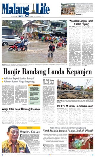 Malang Life
surya.co.id | surabaya.tribunnews.com

HALAMAN 9

|

|

GEDUNG SMPN WONOSARI 1 AMBRUK

Baru dibangun sekitar 1,5 tahun lalu, bangunan
dua ruang kelas di SMPN 1 Wonosari, Kecamatan Wonosari, Kabupaten Malang, ambruk. Diperkirakan, penyebab ambruknya dua ruang kelas
itu karena kualitas bangunan buruk. Tidak ada
korban jiwa dalam kejadian pada Jumat (20/12)
ini. Karena saat kejadian para siswa sudah pulang usai penerimaan rapor.

SURYA/SYLVIANITA W

BACA HALAMAN...15

KAMIS, 26 DESEMBER 2013

Waspadai Longsor Rutin
di Jalan Payung

SURYA/HAYU YUDHA PRABOWO

BANJIR- Banjir di Jalan A Yani Kepanjen akibat meluapnya Sungai Dayoh, Rabu (25/12), membuat para pengguna jalan ekstra berhati-hati. Banjir bandang ini juga membuat Kota
Kepanjen seperti lautan sampah dan puluhan rumah warga tergenang air.

BATU, SURYA - Masyarakat
yang melintasi Jalan Payung
Kota Batu, juga harus mulai
waspada. Nyaris setiap tahun,
kawasan tersebut menjadi langganan tanah longsor. Akibatnya,
akses yang menghubungkan
Kota Batu dengan Kota Kediri
itu menjadi terhambat.
Kemarin Rabu (25/12), sekitar pukul 12.00 terjadi longsor
di Jalan Payung. Material berupa bebatuan berdiameter kurang lebih 10 cm, tanah, serta
pasir menutupi tiga perempat
badan jalan di Jl Payung 2.
Warga dibantu relawan penanggulangan bencana dari
komunitas brantas dan anggota paguyuban warung di Jl payung bahu membahu membersihkan material tanah tersebut.
Kendaraan berat milik Dinas
PU Pengairan dan Bina Marga
ikut dikerahkan.
“Kapasitas material itu
kurang lebih 50 meter kubik.
Di sana ada dua pohon besar
yang rawan tumbang karena
posisinya persis di atas tanah
longsor, ujar Kasi Kedaruratan dan Logistik Badan Penanggulangan Bencana Daerah
(BPBD) Kota Batu, Ahmad
Choirurrohim, kemarin.
Saat pembersihan material
longsor, pihak kepolisian menutup Jalan Payung. Kondisi
ini menyebabkan antrean ken-

daraan yang melintas di sana
terhenti sekitar 30 menit dan
terjadi kemacetan sepanjang 3
km.
Kasatlantas Polresta Batu,
I Gusti Made Merta mengungkapkan, guna mencegah
kemacetan panjang, pihaknya
menempatkan para polantas
di jalan alternatif, seperti Jalan
Klemuk.
“Jalan alternatif Klemuk
khusus kendaraan kecil, kalau
kendaraan besar seperti bus
dan truk tetap lewat sini (Jalan
Payung),” terangnya.
Tanpa PJU
Ahmad Choirurrohim menyebutkan, sejak awal musim
hujan tahun ini hingga sekarang, sudah ada 25 bencana
longsor dan banjir. Untuk
longsor di Jalan Payung, tahun
ini baru terjadi di Jalan Payung
2. Namun tidak menutup
kemungkinan adanya longsor
susulan mengingat musim hujan belum akan berakhir.
“Pengendara yang melintas
di Jalan Payung supaya berhati-hati. Apalagi kalau kejadiannya (longsor) pada malam
hari,” pesan Choirurrohim.
Hingga saat ini kawasan
Jalan Payung belum memiliki
lampu penerang jalan umum.
Begitu juga rambu peringatan
longsor masih kurang,” imbuhnya. (iks)

Banjir Bandang Landa Kepanjen

■ Kelihatan Seperti Lautan Sampah

■ Puluhan Rumah Warga Tergenang
KEPANJEN, SURYA - BHujan
yang turun terus menerus mulai
pagi hingga sore hari di kawasan
Malang Raya membuat Sungai
Dayoh atau Seco yang melintas
di Jalan A Yani, Kepanjen, Kabupaten Malang, meluap ke jalan
raya, Rabu (25/12). Puluhan rumah warga Banurejo RT 01 dan
RT 02 RW 01 terendam banjir
hinga sekitar 30 sentimeter.
Namun, di jalan-jalan kampung ketinggian air mencapai
selutut orang dewasa. Luapan
air ini juga membawa banyak
sampak, sehingga Kota Kepanjen
tampak seperti lautan sampah.
Sampai berita ini diturunkan,
luapan air terus berlangsung
meski hujan sudah reda.

“Air sungai meluap ke Jalan
A Yani sekitar pukul 13.30 WIB,”
jelas Suharto, warga Jalan A Yani
Kepanjen kepada Surya, kemarin petang.
Sejak pukul 13.30 WIB itu
debit air sungai terus meninggi
hingga beberapa saat kemudian
meluap ke jalan raya yang menghubungkan
Kepanjen-Blitar.
Luberan air disertai tumpukan
sampah. Luberan air mengarah
ke sisi selatan menuju Pasar
Kepanjen.
Melihat ini, sejumlah pedagang di pasar itu mulai cemas.
Mereka, lebih memilih segera
menutup toko dan kiosnya.

STORYHIGHLIGHTS
■ Air Sungai Dayoh meluap
ke jalan raya sekitar pukul
13.30 WIB akibat hujan
turun mulai pagi hingga sore.
■ Banjir banyak membawa
sampah dan masuk ke
puluhan rumah warga
Banurejo.
■ Jalan A Yani sepanjang 1
km tergenang air hingga
sekitar 60 sentimeter.
■ Dewan mendesak pemkab
mencari penyebab dan
solusinya.

■ KE HALAMAN 15

Warga Tolak Pasar Blimbing Ditembok
MALANG, SURYA - Pembangunan Pasar Blimbing terus
menuai kendala. Proses relokasi
pedagang belum beres, kini
masyarakat setempat meminta
agar lokasi pasar tidak dipagar
tembok.
Kepala Dinas Pasar Kota Malang, Kusnadi, mengatakan, masyarakat meminta dalam pembangunan tidak ada pagar tembok
yang mengelilingi pasar. Pagar

tembok itu sebagai pembatas
lokasi pasar dengan pemukiman
warga. Namun, warga menolak
pagar tersebut karena akan mempersulit akses ke pasar.
“Sekarang sedang kami rundingkan dengan pedagang dan
warga. Bagaimana nanti solusi
terbaiknya,” kata Kusnadi, Rabu
(25/12).
Dikatakannya, pada Jumat
(27/12), akan melakukan per-

temuan lagi dengan pedagang,
warga, dan investor. Ia berhadap
dalam pertemuan nanti sudah ada
solusi terkait tembok pembatas.
Usulkan Akses

Direktur PT Karya Indah
Sukses (KIS), Litiansyah King,
mengatakan, masalah investor
dengan pedagang sudah selesai.

13 PNS Nakal
Kena Sanksi
MALANG, SURYA - Meski
dibayar dari uang rakyat, masih
ada saja pegawai negeri sipil
(PNS) Pemkot Malang yang
tidak disiplin. Sepanjang 2013
ini, Badan Kepegawaian Daerah
(BKD) Kota Malang, mencatat
ada 13 PNS nakal yang diberi
sanksi karena melanggar kedisiplinan pegawai.
Ketua BKD Kota Malang,
Supriyadi, mengatakan, dari 13
PNS nakal itu, sebanyak 10 PNS
diberi sanksi ringan, dua PNS
diberi sanksi sedang, dan satu
PNS diberi sanksi berat. “Untuk
sanksi berat berupa penurunan
selama tiga tahun bahkan sampai pemecatan,” kata Supriyadi,
Rabu (25/12).
Dikatakannya, sanksi ringan
berupa teguran secara lisan
maupun tertulis. Sanksi tersebut diberikan kepada pegawai
yang bolos kerja selama empat
hari dan pegawai yang melakukan pungutan liar (pungli). PNS
yang diberi sanksi ringan pada
tahun ini kebanyakan pegawai
dari Saptol PP.
Para petugas satpol PP yang
diberi sanksi ringan ini melakukan pungutan liar terhadap
para pedagang kaki lima (PKL).
“Selain teguran, para anggota
Satpol PP tersebut juga dimu-

■ KE HALAMAN 15
■ KE HALAMAN 15

SURYA/HAYU YUDHA PRABOWO

JALAN RUSAK-Jalur khusus mikrolet pada jalan satu arah di Jalan Mayjen Panjaitan rusak dan
berlubang, Rabu (4/12). Pemkot Malang menganggarkan biaya perbaikan jalan Rp 179 miliar dalam
APBD 2014.

Rp 179 M untuk Perbaikan Jalan
MALANG, SURYA - Pemkot
Malang menganggarkan biaya
perbaikan jalan sebesar Rp 179
miliar dalam APBD 2014 atau
dua kali lipat lebih besar dari
anggaran sebelumnya (2013).
Dengan anggaran itu, pemkot
menargetkan semua ruas jalan
di Kota Malang akan mulus
pada tahun depan.
Anggaran Rp 179 miliar itu
untuk pengerjaan stimulan
aspal, pemeliharaan jalan,
peningkatan kualitas jalan,
dan pembangunan crossing
saluran air, di sejumlah titik di

Kota Malang. Biaya untuk perbaikan jalan di tiap titik bervariasi mulai Rp 200 juta sampai
Rp 4,1 miliar. Anggaran untuk
perbaikan jalan itu lebih besar
jika dibanding anggaran 2013
yang hanya Rp 85,8 miliar.
Kepala Dinas Pekerjaan
Umum, Perumahan, dan
Pengawasan Bangunan (DPU
PPB) Kota Malang, Jarot Edy
Sulistyono,
mengatakan,
perbaikan akan difokuskan
di jalan protokol masuk Kota
Malang. Ini untuk memberi
kesan indah bagi masyarakat

luar kota yang masuk ke Kota
Malang.
“Rencananya, semua aspal
jalan akan kami buat hotmix.
Sebab, hotmix relatif tidak
mengganggu
lingkungan,
pengerjaannya juga bisa dilakukan malam hari,” kata Jarot,
Rabu (25/12).
Dikatakan Jarot, pembangunan jalan juga akan difokuskan
di daerah pinggiran khususnya
di wilayah timur Kota Malang.
Menurutnya, masih ada jalan
■ KE HALAMAN 15

Natal di Greja Kristen Jawi Wetan Tulangbawang

WIRANTO

Mengejar 3 Kali Lipat Natal Syahdu dengan Pohon Limbah Plastik

K

ETUA Umum DPP PArtai Hati Nurani Rakyat
(Hanura), Wiranto, optimistis partainya bisa
tembus parlementary threshold (PT) pada pemilu legislatif (pileg) 2014 mendatang. Untuk mewujudkan hal itu, Wiranto terus melakukan konsolidasi
anggota partainya di daerah-daerah..
“Bukan hanya di Malang, tapi daerahdaerah lainnya juga akan saya perkuat
konsolidasinya,” kata Wiranto usai
acara Silaturahmi dan Konsolidasi
Internal Partai Hanura Malang
Raya, di Hotel Aria Gajayana,
Rabu (25/12).
Wiranto menuturkan pada
2009 lalu Partai Hanura
sudah menembus angka
3,9 persen PT (Ambang
SURYA/IRWAN SYAIRWAN

join facebook.com/suryaonline

■ KE HALAMAN 15

Pandangan mata Astia Mili Arti (25) tak bisa lepas
dari sebuah pohon Natal ketika mengikuti Misa
Natal di Greja Kristen Jawi Wetan (GKJW) Tulangbawang di Jalan Tulangbawang, Rabu (25/12).
Pohon Natal di geraja ini bukan pohon cemara asli
berwarna hijau melainkan transparan.

S

EBAGAI jemaat gereja
GKJW Tulangbawang, Astia sudah terbiasa dengan
pohon Natal asli yang biasanya
selalu menjadi ornament utama
di sebelah mimbar gereja yang
telah beumur 30 tahun ini.
Karena penasaran, usai Misa,
Astia langsung menuju pohon

Natal unik ini. Setelah mendekat akhirnya Astia tahu kalau
pohon Natal GKJW Tulangbawang ini dibuat menggunakan
limbah gelas plastik.
“Unik saja. Biasanya pohon
asli tapi sekarang dari limbah
■ KE HALAMAN 15

SURYA/IRWAN SYAIRWAN

KREASI JEMAAT - Jemaat Greja Kristen Jawi Wetan (GKJW)
Tulangbawang merapikan pohon Natal dari limbah gelas plastik
untuk persiapan Misa Natal sore, Rabu (25/12).
follow @portalsurya

 