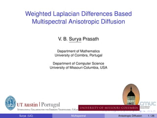 Weighted Laplacian Differences Based
     Multispectral Anisotropic Diffusion

                  V. B. Surya Prasath

                 Department of Mathematics
                University of Coimbra, Portugal

              Department of Computer Science
             University of Missouri-Columbia, USA




Surya (UC)                Multispectral             Anisotropic Diffusion   1 / 26
 
