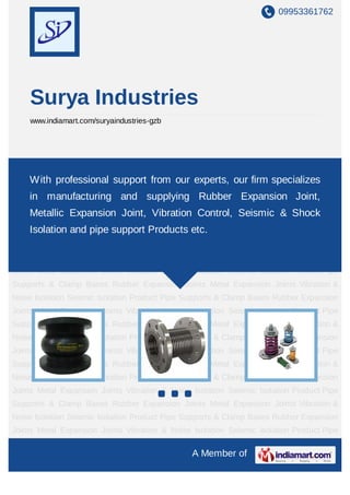 09953361762




     Surya Industries
     www.indiamart.com/suryaindustries-gzb




Rubber Expansion Joints Metal Expansion Joints Vibration & Noise Isolation Seismic
Isolation Product Pipe Supports & Clamp Bases Rubber Expansion Joints Metal Expansion
     With professional support from our experts, our firm specializes
Joints   Vibration   &   Noise   Isolation   Seismic   Isolation   Product   Pipe   Supports &
     in manufacturing and supplying Rubber Expansion Joint,
Clamp Bases Rubber Expansion Joints Metal Expansion Joints Vibration & Noise
     Metallic Expansion Joint, Vibration Control, Seismic & Shock
Isolation Seismic Isolation Product Pipe Supports & Clamp Bases Rubber Expansion
Joints Metal Expansion Joints Vibration & Noiseetc.
     Isolation and pipe support Products Isolation Seismic Isolation Product Pipe
Supports & Clamp Bases Rubber Expansion Joints Metal Expansion Joints Vibration &
Noise Isolation Seismic Isolation Product Pipe Supports & Clamp Bases Rubber Expansion
Joints Metal Expansion Joints Vibration & Noise Isolation Seismic Isolation Product Pipe
Supports & Clamp Bases Rubber Expansion Joints Metal Expansion Joints Vibration &
Noise Isolation Seismic Isolation Product Pipe Supports & Clamp Bases Rubber Expansion
Joints Metal Expansion Joints Vibration & Noise Isolation Seismic Isolation Product Pipe
Supports & Clamp Bases Rubber Expansion Joints Metal Expansion Joints Vibration &
Noise Isolation Seismic Isolation Product Pipe Supports & Clamp Bases Rubber Expansion
Joints Metal Expansion Joints Vibration & Noise Isolation Seismic Isolation Product Pipe
Supports & Clamp Bases Rubber Expansion Joints Metal Expansion Joints Vibration &
Noise Isolation Seismic Isolation Product Pipe Supports & Clamp Bases Rubber Expansion
Joints Metal Expansion Joints Vibration & Noise Isolation Seismic Isolation Product Pipe
Supports & Clamp Bases Rubber Expansion Joints Metal Expansion Joints Vibration &
Noise Isolation Seismic Isolation Product Pipe Supports & Clamp Bases Rubber Expansion
Joints Metal Expansion Joints Vibration & Noise Isolation Seismic Isolation Product Pipe

                                                       A Member of
 