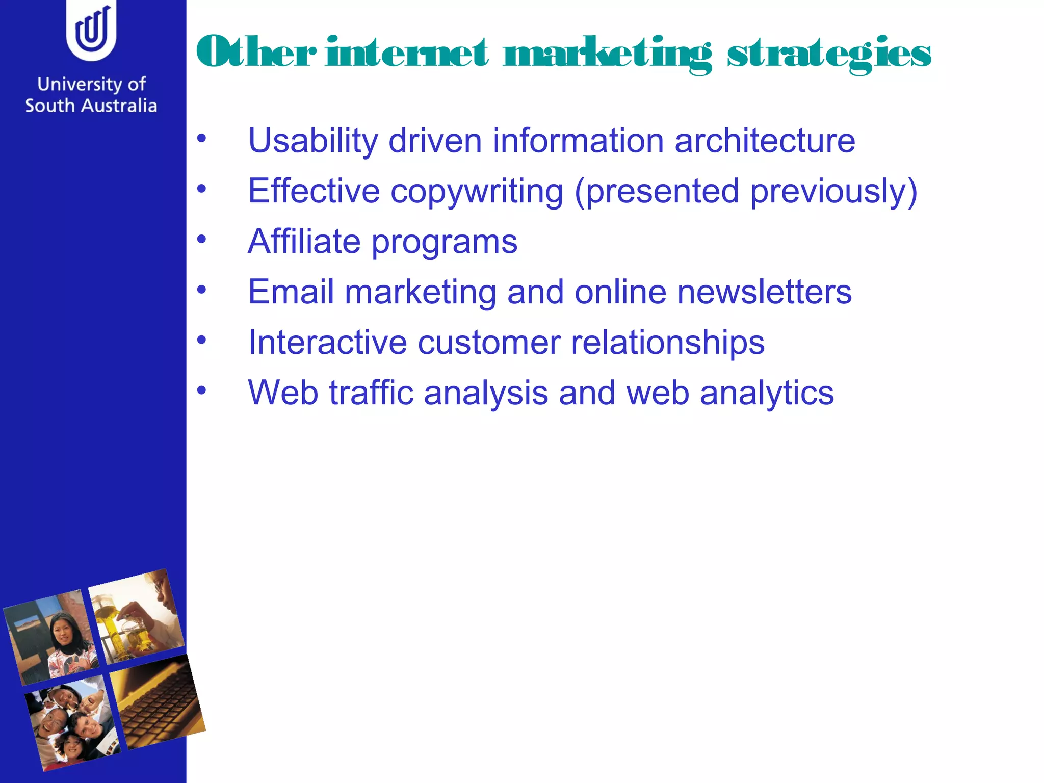 Otherinternet marketing strategies
• Usability driven information architecture
• Effective copywriting (presented previously)
• Affiliate programs
• Email marketing and online newsletters
• Interactive customer relationships
• Web traffic analysis and web analytics
 
