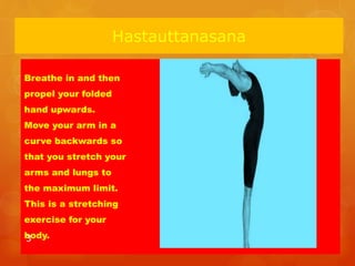 Hastauttanasana
Breathe in and then
propel your folded
hand upwards.
Move your arm in a
curve backwards so
that you stretch your
arms and lungs to
the maximum limit.
This is a stretching
exercise for your
body.3
 
