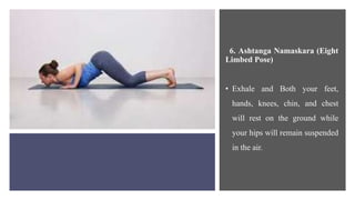 6. Ashtanga Namaskara (Eight
Limbed Pose)
• Exhale and Both your feet,
hands, knees, chin, and chest
will rest on the ground while
your hips will remain suspended
in the air.
 