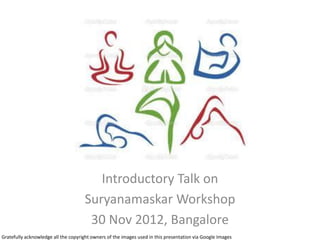 Introductory Talk on
                                     Suryanamaskar Workshop
                                      30 Nov 2012, Bangalore
Gratefully acknowledge all the copyright owners of the images used in this presentation via Google Images
 
