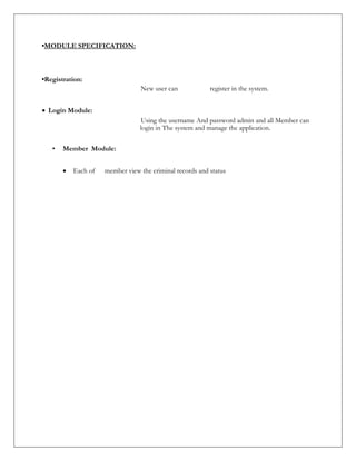 •MODULE SPECIFICATION:
•Registration:
New user can register in the system.
 Login Module:
Using the username And password admin and all Member can
login in The system and manage the application.
• Member Module:
 Each of member view the criminal records and status
 