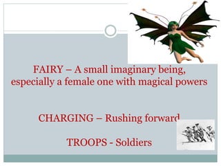 FAIRY – A small imaginary being,
especially a female one with magical powers
CHARGING – Rushing forward
TROOPS - Soldiers
 