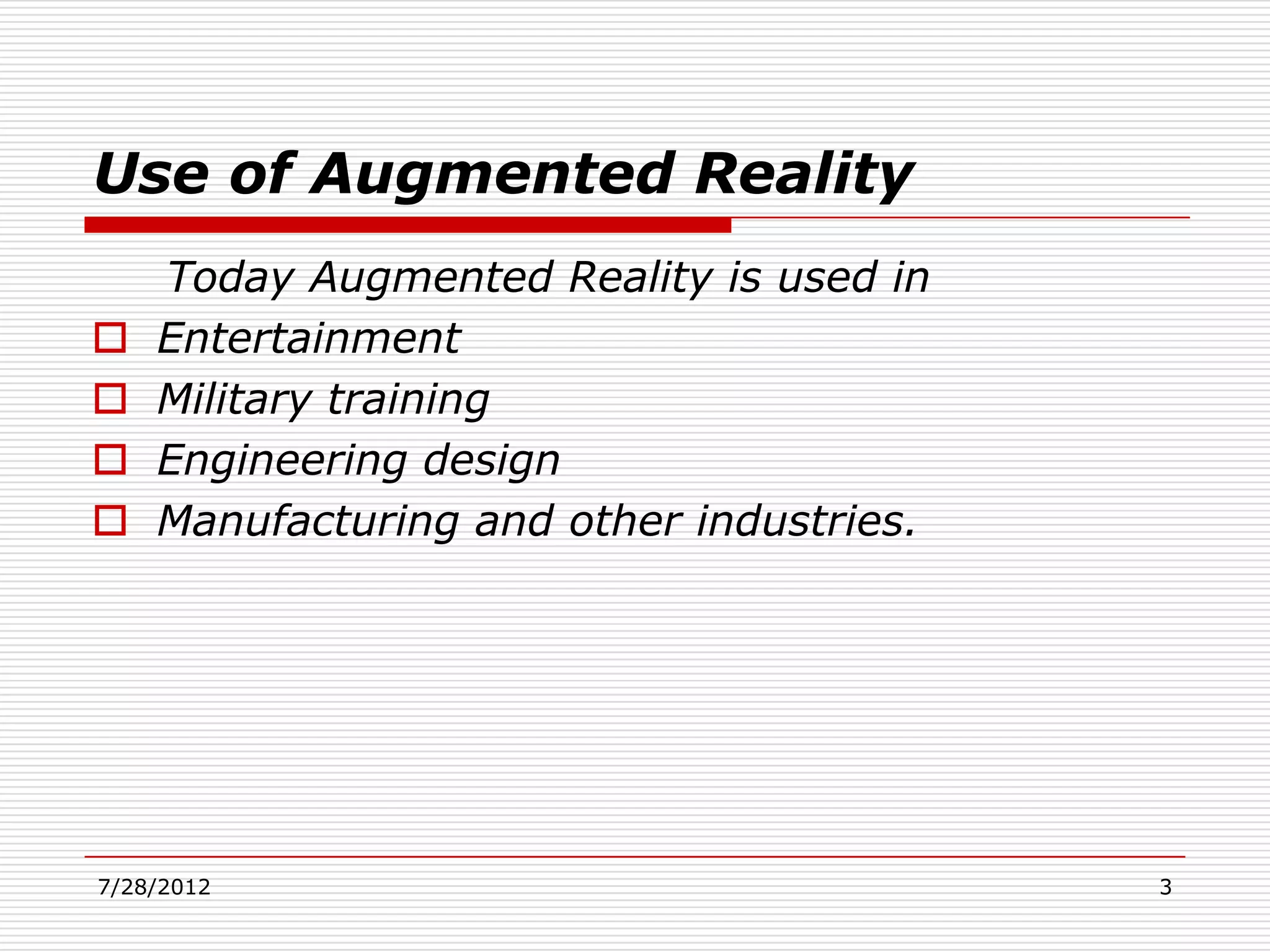 Use of Augmented Reality
    Today Augmented Reality is used in
   Entertainment
   Military training
   Engineering design
   Manufacturing and other industries.




7/28/2012                                 3
 