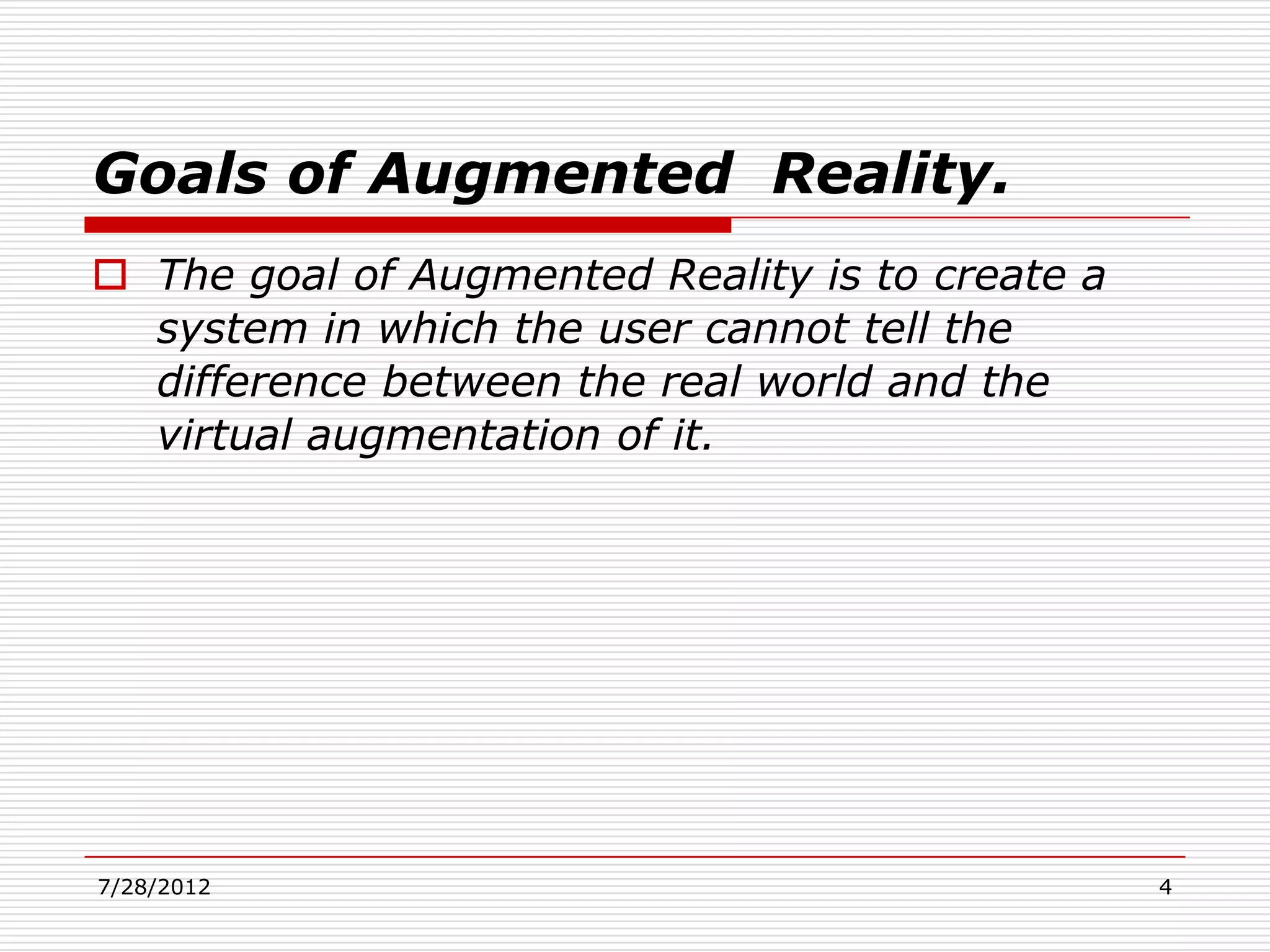 Goals of Augmented Reality.
 The goal of Augmented Reality is to create a
  system in which the user cannot tell the
  difference between the real world and the
  virtual augmentation of it.




7/28/2012                                        4
 
