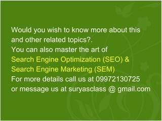 Would you wish to know more about this and other related topics?.  You can also master the art of  Search Engine Optimization (SEO) & Search Engine Marketing (SEM) For more details call us at 09972130725  or message us at suryasclass @ gmail.com 