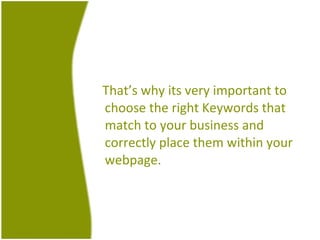 That’s why its very important to choose the right Keywords that match to your business and correctly place them within your webpage. 