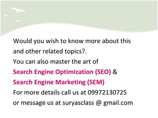 Would you wish to know more about this and other related topics?.  You can also master the art of  Search Engine Optimization (SEO)  & Search Engine Marketing (SEM) For more details call us at 09972130725  or message us at suryasclass @ gmail.com 