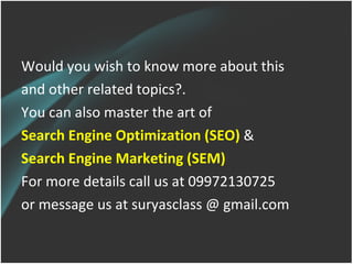 Would you wish to know more about this and other related topics?.  You can also master the art of  Search Engine Optimization (SEO)  & Search Engine Marketing (SEM) For more details call us at 09972130725  or message us at suryasclass @ gmail.com 