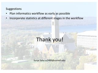 Thank you!
Surya Saha ss2489@cornell.edu
Suggestions
• Plan informatics workflow as early as possible
• Incorporate statistics at different stages in the workflow
 
