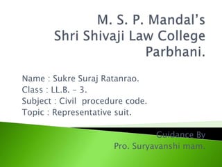 Name : Sukre Suraj Ratanrao.
Class : LL.B. – 3.
Subject : Civil procedure code.
Topic : Representative suit.
Guidance By
Pro. Suryavanshi mam.
 