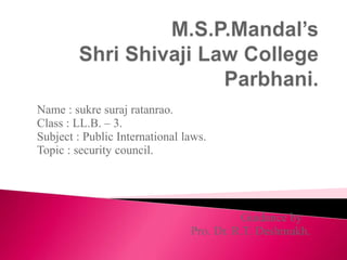 Name : sukre suraj ratanrao.
Class : LL.B. – 3.
Subject : Public International laws.
Topic : security council.
Guidance by
Pro. Dr. R.T. Deshmukh.
 