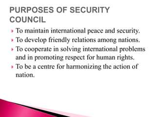  To maintain international peace and security.
 To develop friendly relations among nations.
 To cooperate in solving international problems
and in promoting respect for human rights.
 To be a centre for harmonizing the action of
nation.
 
