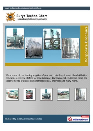 We are one of the leading supplier of process control equipment like distillation
columns, receivers, shifter for industrial use. Our industrial equipment meet the
specific needs of plants like pharmaceutical, chemical and many more.
 