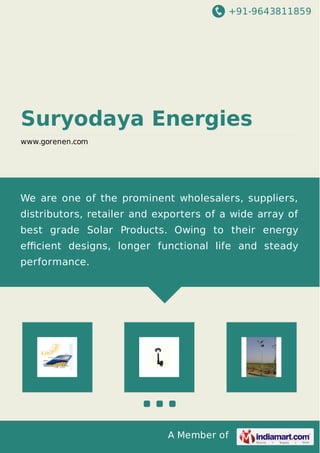 +91-9643811859
A Member of
Suryodaya Energies
www.gorenen.com
We are one of the prominent wholesalers, suppliers,
distributors, retailer and exporters of a wide array of
best grade Solar Products. Owing to their energy
eﬃcient designs, longer functional life and steady
performance.
 