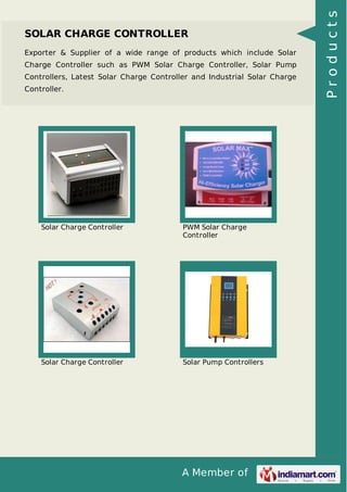 A Member of
SOLAR CHARGE CONTROLLER
Exporter & Supplier of a wide range of products which include Solar
Charge Controller such as PWM Solar Charge Controller, Solar Pump
Controllers, Latest Solar Charge Controller and Industrial Solar Charge
Controller.
Solar Charge Controller PWM Solar Charge
Controller
Solar Charge Controller Solar Pump Controllers
Products
 