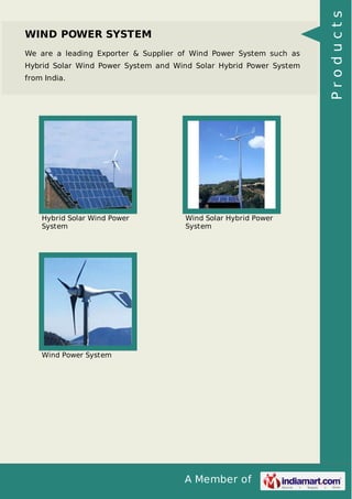 A Member of
WIND POWER SYSTEM
We are a leading Exporter & Supplier of Wind Power System such as
Hybrid Solar Wind Power System and Wind Solar Hybrid Power System
from India.
Hybrid Solar Wind Power
System
Wind Solar Hybrid Power
System
Wind Power System
Products
 