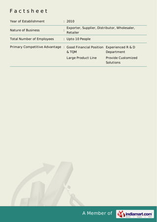 A Member of
F a c t s h e e t
Year of Establishment : 2010
Nature of Business :
Exporter, Supplier, Distributor, Wholesaler,
Retailer
Total Number of Employees : Upto 10 People
Primary Competitive Advantage : Good Financial Position
& TQM
Experienced R & D
Department
Large Product Line Provide Customized
Solutions
 