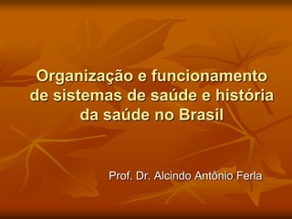 Organização e funcionamento
de sistemas de saúde e história
       da saúde no Brasil


          Prof. Dr. Alcindo Antônio Ferla
 