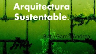 Brito García Andrea
Arquitectura
Sustentable.
 