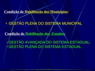Condição de Habilitação dos Municípios:
• GESTÃO PLENA DO SISTEMA MUNICIPAL
Condição de Habilitação dos Estados:
• GESTÃO AVANÇADA DO SISTEMA ESTADUAL;
• GESTÃO PLENA DO SISTEMA ESTADUAL
 