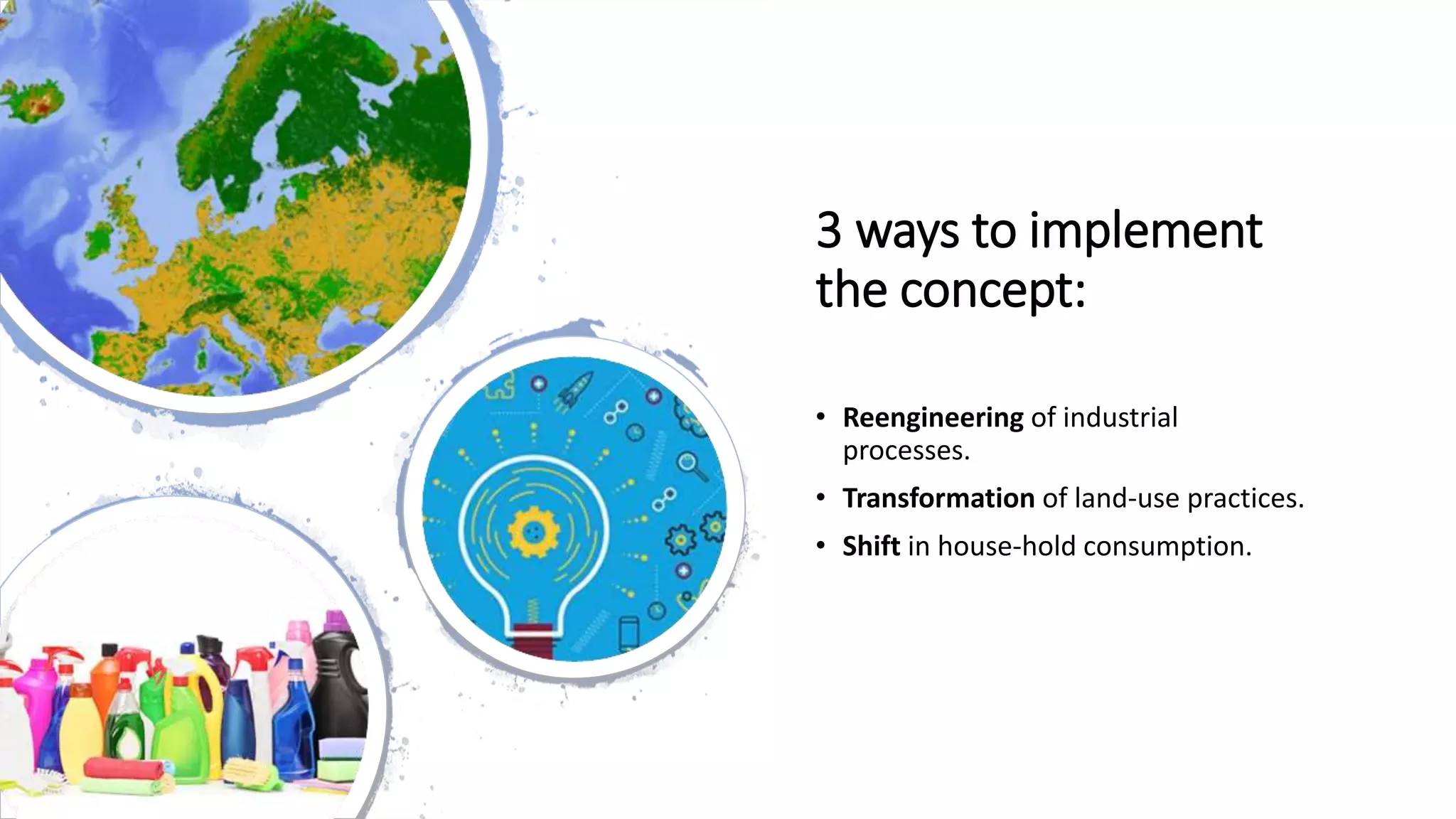 3 ways to implement
the concept:
• Reengineering of industrial
processes.
• Transformation of land-use practices.
• Shift in house-hold consumption.
 