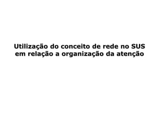 Utilização do conceito de rede no SUS
em relação a organização da atenção
 