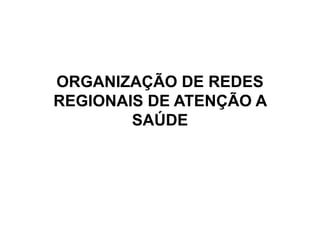 ORGANIZAÇÃO DE REDES
REGIONAIS DE ATENÇÃO A
SAÚDE
 