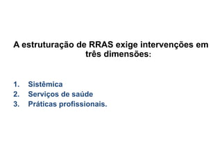 A estruturação de RRAS exige intervenções em
três dimensões:
1. Sistêmica
2. Serviços de saúde
3. Práticas profissionais.
 