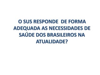 O SUS RESPONDE DE FORMA
ADEQUADA AS NECESSIDADES DE
SAÚDE DOS BRASILEIROS NA
ATUALIDADE?
 