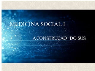 ACONSTRUÇÃO DO SUS
MEDICINA SOCIAL I
 