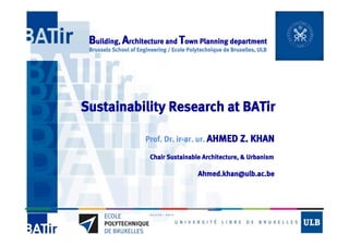 Building, Architecture and Town Planning department
Brussels School of Engineering / Ecole Polytechnique de Bruxelles, ULB

Sustainability Research at BATir
Prof. Dr. ir-ar. ur. AHMED Z. KHAN
Chair Sustainable Architecture, & Urbanism

Ahmed.khan@ulb.ac.be

 